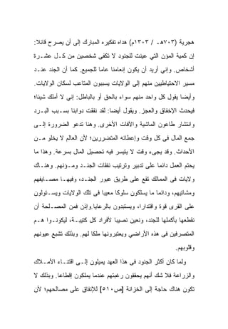 ‫ﻫﺠﺭﻴﺔ )٣٠٧ﻫـ / ٣٠٣١ﻡ( ﻫﺩﺍﻩ ﺘﻔﻜﻴﺭﻩ ﺍﻟﻤﺒﺎﺭﻙ ﺇﻟﻰ ﺃﻥ ﻴﺼﺭﺡ ﻗﺎﺌﻼ:‬
‫ﺇﻥ ﻜﻤﻴﺔ ﺍﻟﻤﺅﻥ ﺍﻟﺘﻲ ﻋﻴﻨﺕ ﻟﻠﺠﻨﻭﺩ ﻻ ﺘﻜﻔﻰ ﺸﺨﺼﻴﻥ ﻤﻥ ﻜـل ﻋﺸـﺭﺓ‬
‫ﺃﺸﺨﺎﺹ. ﻭﺇﻨﻲ ﺃﺭﻴﺩ ﺃﻥ ﻴﻜﻭﻥ ﺇﻨﻌﺎﻤﻨﺎ ﻋﺎﻤﺎ ﻟﻠﺠﻤﻴﻊ. ﻜﻤﺎ ﺃﻥ ﺍﻟﺠﻨﺩ ﻋﻨـﺩ‬
‫ﻤﺴﻴﺭ ﺍﻻﺤﺘﻴﺎﻁﻴﻴﻥ ﻤﻨﻬﻡ ﺇﻟﻰ ﺍﻟﻭﻻﻴﺎﺕ ﻴﺴﺒﺒﻭﻥ ﺍﻟﻤﺘﺎﻋﺏ ﻟﺴﻜﺎﻥ ﺍﻟﻭﻻﻴﺎﺕ.‬
‫ﻭﺃﻴﻀﺎ ﻴﻘﻭل ﻜل ﻭﺍﺤﺩ ﻤﻨﻬﻡ ﺴﻭﺍﺀ ﺒﺎﻟﺤﻕ ﺃﻭ ﺒﺎﻟﺒﺎﻁل: ﺇﻨﻲ ﻻ ﺃﻤﻠﻙ ﺸﻴﺌﺎ؛‬
‫ﻓﻴﺤﺩﺙ ﺍﻹﺨﻔﺎﻕ ﻭﺍﻟﻌﺠﺯ. ﻭﻴﻘﻭل ﺃﻴﻀﺎ: ﻟﻘﺩ ﻨﻔﻘﺕ ﺩﻭﺍﺒﻨﺎ ﺒﺴـﺒﺏ ﺍﻟﺒـﺭﺩ‬
‫ﻭﺍﻨﺘﺸﺎﺭ ﻁﺎﻋﻭﻥ ﺍﻟﻤﺎﺸﻴﺔ ﻭﺍﻵﻓﺎﺕ ﺍﻷﺨﺭﻯ. ﻭﻫﻨﺎ ﺘﺩﻋﻭ ﺍﻟﻀﺭﻭﺭﺓ ﺇﻟـﻰ‬
‫ﺠﻤﻊ ﺍﻟﻤﺎل ﻓﻰ ﻜل ﻭﻗﺕ ﻭﺇﻋﻁﺎﺌﻪ ﺍﻟﻤﺘﻀﺭﺭﻴﻥ؛ ﻷﻥ ﺍﻟﻌﺎﻟﻡ ﻻ ﻴﺨﻠﻭ ﻤـﻥ‬
‫ﺍﻷﺤﺩﺍﺙ. ﻭﻗﺩ ﻴﺠﻰﺀ ﻭﻗﺕ ﻻ ﻴﺘﻴﺴﺭ ﻓﻴﻪ ﺘﺤﺼﻴل ﺍﻟﻤﺎل ﺒﺴﺭﻋﺔ. ﻭﻫﺫﺍ ﻤﺎ‬
‫ﻴﺤﺘﻡ ﺍﻟﻌﻤل ﺩﺍﺌﻤﺎ ﻋﻠﻰ ﺘﺩﺒﻴﺭ ﻭﺘﺭﺘﻴﺏ ﻨﻔﻘﺎﺕ ﺍﻟﺠﻨـﺩ ﻭﻤـﺅﻨﻬﻡ. ﻭﻫﻨـﺎﻙ‬
‫ﻭﻻﻴﺎﺕ ﻓﻰ ﺍﻟﻤﻤﺎﻟﻙ ﺘﻘﻊ ﻋﻠﻰ ﻁﺭﻴﻕ ﻋﺒﻭﺭ ﺍﻟﺠﻨـﺩ، ﻭﻓﻴﻬـﺎ ﻤﺼـﺎﻴﻔﻬﻡ‬
‫ﻭﻤﺸﺎﺘﻴﻬﻡ، ﻭﺩﺍﺌﻤﺎ ﻤﺎ ﻴﺴﻠﻜﻭﻥ ﺴﻠﻭﻜﺎ ﻤﻌﻴﺒﺎ ﻓﻰ ﺘﻠﻙ ﺍﻟﻭﻻﻴﺎﺕ ﻭﻴﺴـﺘﻭﻟﻭﻥ‬
‫ﻋﻠﻰ ﺍﻟﻘﺭﻯ ﻗﻭﺓ ﻭﺍﻗﺘﺩﺍﺭﺍ، ﻭﻴﺴﺘﺒﺩﻭﻥ ﺒﺎﻟﺭﻋﺎﻴﺎ.ﻭﺇﺫﻥ ﻓﻤﻥ ﺍﻟﻤﺼـﻠﺤﺔ ﺃﻥ‬
‫ﻨﻘﻁﻌﻬﺎ ﺒﺄﻜﻤﻠﻬﺎ ﻟﻠﺠﻨﺩ، ﻭﻨﻌﻴﻥ ﻨﺼﻴﺒﺎ ﻷﻓﺭﺍﺩ ﻜل ﻜﺘﻴﺒـﺔ، ﻟﻴﻜﻭﻨـﻭﺍ ﻫـﻡ‬
‫ﺍﻟﻤﺘﺼﺭﻓﻴﻥ ﻓﻰ ﻫﺫﻩ ﺍﻷﺭﺍﻀﻲ ﻭﻴﻌﺘﺒﺭﻭﻨﻬﺎ ﻤﻠﻜﺎ ﻟﻬﻡ. ﻭﺒﺫﻟﻙ ﺘﺸﺒﻊ ﻋﻴﻭﻨﻬﻡ‬
                                                       ‫ﻭﻗﻠﻭﺒﻬﻡ.‬

‫ﻭﻟﻤﺎ ﻜﺎﻥ ﺃﻜﺜﺭ ﺍﻟﺠﻨﻭﺩ ﻓﻰ ﻫﺫﺍ ﺍﻟﻌﻬﺩ ﻴﻤﻴﻠﻭﻥ ﺇﻟـﻰ ﺍﻗﺘﻨـﺎﺀ ﺍﻷﻤـﻼﻙ‬
‫ﻭﺍﻟﺯﺭﺍﻋﺔ ﻓﻼ ﺸﻙ ﺃﻨﻬﻡ ﻴﺤﻘﻘﻭﻥ ﺭﻏﺒﺘﻬﻡ ﻋﻨﺩﻤﺎ ﻴﻤﻠﻜﻭﻥ ﺇﻗﻁﺎﻋﺎ. ﻭﺒﺫﻟﻙ ﻻ‬
‫ﺘﻜﻭﻥ ﻫﻨﺎﻙ ﺤﺎﺠﺔ ﺇﻟﻰ ﺍﻟﺨﺯﺍﻨﺔ ]ﺹ٠١٥[ ﻟﻺﻨﻔﺎﻕ ﻋﻠﻰ ﻤﺼﺎﻟﺤﻬﻡ؛ ﻷﻥ‬
 