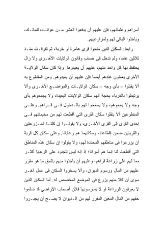 ‫ﺃﺴﺭﺍﻫﻡ ﻭﻏﻠﻤﺎﻨﻬﻡ، ﻓﺈﻥ ﻋﻠﻴﻬﻡ ﺃﻥ ﻴﺩﻓﻌﻭﺍ ﺍﻟﻌﺸﺭ ﻤـﻥ ﻋﻭﺍﺌـﺩﻩ ﻟﻠﻤﺎﻟـﻙ،‬
                                    ‫ﻭﻴﺄﺨﺫﻭﺍ ﺍﻟﺒﺎﻗﻰ ﻟﻬﻡ ﻭﻟﻤﺯﺍﺭﻋﻴﻬﻡ.‬
‫ﺭﺍﺒﻌﺎ: ﺍﻟﺴﻜﺎﻥ ﺍﻟﺫﻴﻥ ﻤﻨﺤﻭﺍ ﻗﺭﻯ ﻋﺎﻤﺭﺓ ﺃﻭ ﺨﺭﺒﺔ، ﺜﻡ ﺘﻔﺭﻗـﺕ ﻤﻨـﺫ‬
‫ﺜﻼﺜﻴﻥ ﻋﺎﻤﺎ، ﻭﻟﻡ ﺘﺩﺨل ﻓﻰ ﺤﺴﺎﺏ ﻭﻗﺎﻨﻭﻥ ﺍﻟﻭﻻﻴﺎﺕ ﺍﻷﺨـﺭﻯ ﻭﻻ ﺯﺍل‬
‫ﻴﺤﺘﻔﻅ ﺒﻬﺎ ﻜل ﻭﺍﺤﺩ ﻤﻨﻬﻡ، ﻋﻠﻴﻬﻡ ﺃﻥ ﻴﻌﻴﺩﻭﻫﺎ. ﻭﺇﺫﺍ ﻜﺎﻥ ﺴﻜﺎﻥ ﺍﻟﻭﻻﻴـﺔ‬
‫ﺍﻷﺨﺭﻯ ﻴﻌﻤﻠﻭﻥ ﻋﻨﺩﻫﻡ ﺃﻴﻀﺎ ﻓﺈﻥ ﻋﻠﻴﻬﻡ ﺃﻥ ﻴﻌﻴﺩﻭﻫﻡ. ﻭﻤﻥ ﺍﻟﻤﻘﻁﻭﻉ ﺒﻪ‬
‫ﺃﻻ ﻴﻘﺒﻠﻭﺍ – ﺒﺄﻯ ﻭﺠﻪ – ﺴﻜﺎﻥ ﺍﻟﻭﻻﻴـﺎﺕ ﻭﺍﻟﻤﻭﺍﻀـﻊ ﺍﻷﺨـﺭﻯ ﻭﺃﻻ‬
‫ﻴﺭﺘﺒﻁﻭﺍ ﺒﺎﻟﻐﺭﺒﺎﺀ ﺒﺤﺠﺔ ﺃﻨﻬﻡ ﺴﻜﺎﻥ ﺍﻟﻭﻻﻴﺎﺕ ﺍﻟﺒﻌﻴﺩﺓ، ﻭﻻ ﻴﺠﻤﻌﻭﻫﻡ ﺒﺄﻯ‬
‫ﻭﺠﻪ ﻭﻻ ﻴﺤﻤﻭﻫﻡ، ﻭﻻ ﻴﺴﻤﺤﻭﺍ ﻟﻬﻡ ﺒﺎﻟـﺩﺨﻭل ﻓـﻰ ﻗـﺭﺍﻫﻡ. ﻭﻋﻠـﻰ‬
‫ﺍﻟﻤﺘﻁﻭﻋﻴﻥ ﺃﻻ ﻴﻨﻘﻠﻭﺍ ﺴﻜﺎﻥ ﺍﻟﻘﺭﻯ ﺍﻟﺘﻲ ﺃﻗﻁﻌﺕ ﻟﻬﻡ ﻤﻥ ﻤﺨﻴﻤﺎﺘﻬﻡ ﻓـﻰ‬
‫ﺇﺤﺩﻯ ﺍﻟﻘﺭﻯ ﺇﻟﻰ ﺍﻟﻘﺭﻯ ﺍﻷﺨـﺭﻯ، ﻭﻻ ﻴﻘﻭﻟـﻭﺍ ﺇﻥ ﻜﻠﺘـﺎ ﺍﻟﻤـﺯﺭﻋﺘﻴﻥ‬
‫ﻭﺍﻟﻘﺭﻴﺘﻴﻥ ﻀﻤﻥ ﺇﻗﻁﺎﻋﻨﺎ، ﻭﺴﻜﺎﻨﻬﻤﺎ ﻫﻡ ﺭﻋﺎﻴﺎﻨﺎ. ﻭﻋﻠﻰ ﺴﻜﺎﻥ ﻜل ﻗﺭﻴﺔ‬
‫ﺃﻥ ﻴﺯﺭﻋﻭﺍ ﻓﻰ ﻤﻨﺎﻁﻘﻬﻡ ﺍﻟﻤﺤﺩﺩﺓ ﻟﻬﻡ، ﻭﻻ ﻴﻘﻭﻟﻭﺍ ﺇﻥ ﺴﻜﺎﻥ ﻫﺫﻩ ﺍﻟﻤﻨﺎﻁﻕ‬
‫ﺍﻟﺘﻲ ﺃﻗﻁﻌﺕ ﻟﻨﺎ ﺇﻨﻤﺎ ﻫﻡ ﺃﺴﺭﺍﻨﺎ؛ ﺇﺫ ﺇﻨﻪ ﻟﻴﺱ ﻟﻠﺠﻨﻭﺩ ﻋﻠﻰ ﺍﻟﺭﻋﺎﻴﺎ ﺃﻜﺜـﺭ‬
‫ﻤﻤﺎ ﻟﻬﻡ ﻋﻠﻰ ﺯﺭﺍﻋﺔ ﻗﺭﺍﻫﻡ، ﻭﻋﻠﻴﻬﻡ ﺃﻥ ﻴﺄﺨﺫﻭﺍ ﻤﻨﻬﻡ ﺒﺎﻟﺤﻕ ﻤﺎ ﻫﻭ ﻤﻘﺭﺭ‬
‫ﻋﻠﻴﻬﻡ ﻤﻥ ﺍﻟﻤﺎل ﻭﺭﺴﻭﻡ ﺍﻟﺩﻴﻭﺍﻥ، ﻭﺃﻻ ﻴﺴﺨﺭﻭﺍ ﺍﻟﺴﻜﺎﻥ ﻓﻰ ﻋﻤل ﺁﺨـﺭ‬
‫ﺴﻭﻯ ﺃﻥ ﻜﻼ ﻤﻨﻬﻡ ﻴﺯﺭﻉ ﻓﻰ ﺍﻟﻤﻭﻀﻊ ﺍﻟﻤﺨﺼﺹ ﻟﻪ. ﺃﻤﺎ ﺍﻟﺴﻜﺎﻥ ﺍﻟﺫﻴﻥ‬
‫ﻻ ﻴﻌﺭﻓﻭﻥ ﺍﻟﺯﺭﺍﻋﺔ ﺃﻭ ﻻ ﻴﻤﺎﺭﺴﻭﻨﻬﺎ ﻓﻸﻥ ﺃﺼﺤﺎﺏ ﺍﻷﺭﺍﻀﻲ ﻗﺩ ﺘﺴﻠﻤﻭﺍ‬
‫ﺤﻘﻬﻡ ﻤﻥ ﺍﻟﻤﺎل ﺍﻟﻤﻌﻴﻥ ﺍﻟﻤﻘﺭﺭ ﻟﻬﻡ ﻤﻥ ﺍﻟـﺩﻴﻭﺍﻥ ﻻ ﻴﺼـﺢ ﺃﻥ ﻴﺠﺒـﺭﻭﺍ‬
 