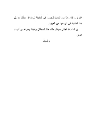 ‫ﺍﻟﻘﺭﺍﺭ. ﻭﻜﺎﻥ ﻫﺫﺍ ﻤﺩ ‪‬ﺍ ﻜﺎﻤﻼ ﻟﻠﺠﻨﺩ. ﻭﻓﻰ ﺍﻟﺤﻘﻴﻘﺔ ﻟﻡ ﻴﺘﻭﺍﻓﺭ ﻤﻁﻠ ﹰﺎ ﻤﺜـل‬
      ‫ﻘ‬                                  ‫ﹰ‬     ‫ﺩ‬
                                  ‫ﻫﺫﺍ ﺍﻟﻀﺒﻁ ﻓﻰ ﺃﻯ ﻋﻬﺩ ﻤﻥ ﺍﻟﻌﻬﻭﺩ.‬
‫ﺇﻥ ﺸﺎﺀ ﺍﷲ ﺘﻌﺎﻟﻰ ﺴﻴﻅل ‪‬ﻠﻙ ﻫﺫﺍ ﺍﻟﺴﻠﻁﺎﻥ ﻭﻁﻴ ‪‬ﺍ ﻭﻤﺯﺩﻫـ ‪‬ﺍ ﺃﺒـﺩ‬
      ‫ﺭ‬         ‫ﺩ‬                   ‫ﻤ‬
                                                             ‫ﺍﻟﺩﻫﺭ.‬
                            ‫ﻭﺍﻟﺴﻼﻡ‬
 