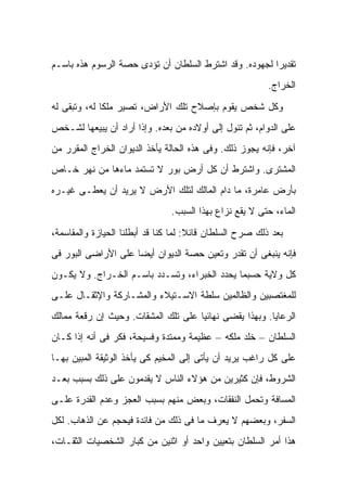 ‫ﺘﻘﺩﻴ ‪‬ﺍ ﻟﺠﻬﻭﺩﻩ. ﻭﻗﺩ ﺍﺸﺘﺭﻁ ﺍﻟﺴﻠﻁﺎﻥ ﺃﻥ ﺘﺅﺩﻯ ﺤﺼﺔ ﺍﻟﺭﺴﻭﻡ ﻫﺫﻩ ﺒﺎﺴـﻡ‬
                                                        ‫ﺭ‬
                                                          ‫ﺍﻟﺨﺭﺍﺝ.‬

‫ﻭﻜل ﺸﺨﺹ ﻴﻘﻭﻡ ﺒﺈﺼﻼﺡ ﺘﻠﻙ ﺍﻷﺭﺍﺽ، ﺘﺼﻴﺭ ﻤﻠ ﹰﺎ ﻟﻪ، ﻭﺘﺒﻘﻰ ﻟﻪ‬
              ‫ﻜ‬
‫ﻋﻠﻰ ﺍﻟﺩﻭﺍﻡ، ﺜﻡ ﺘﺌﻭل ﺇﻟﻰ ﺃﻭﻻﺩﻩ ﻤﻥ ﺒﻌﺩﻩ. ﻭﺇﺫﺍ ﺃﺭﺍﺩ ﺃﻥ ﻴﺒﻴﻌﻬﺎ ﻟﺸـﺨﺹ‬
‫ﺁﺨﺭ، ﻓﺈﻨﻪ ﻴﺠﻭﺯ ﺫﻟﻙ. ﻭﻓﻰ ﻫﺫﻩ ﺍﻟﺤﺎﻟﺔ ﻴﺄﺨﺫ ﺍﻟﺩﻴﻭﺍﻥ ﺍﻟﺨﺭﺍﺝ ﺍﻟﻤﻘﺭﺭ ﻤﻥ‬
‫ﺍﻟﻤﺸﺘﺭﻯ. ﻭﺍﺸﺘﺭﻁ ﺃﻥ ﻜل ﺃﺭﺽ ﺒﻭﺭ ﻻ ﺘﺴﺘﻤﺩ ﻤﺎﺀﻫﺎ ﻤﻥ ﻨﻬﺭ ﺨـﺎﺹ‬
‫ﺒﺄﺭﺽ ﻋﺎﻤﺭﺓ، ﻤﺎ ﺩﺍﻡ ﺍﻟﻤﺎﻟﻙ ﻟﺘﻠﻙ ﺍﻷﺭﺽ ﻻ ﻴﺭﻴﺩ ﺃﻥ ﻴﻌﻁـﻰ ﻏﻴـﺭﻩ‬
                                ‫ﺍﻟﻤﺎﺀ، ﺤﺘﻰ ﻻ ﻴﻘﻊ ﻨﺯﺍﻉ ﺒﻬﺫﺍ ﺍﻟﺴﺒﺏ.‬

‫ﺒﻌﺩ ﺫﻟﻙ ﺼﺭﺡ ﺍﻟﺴﻠﻁﺎﻥ ﻗﺎﺌﻼ: ﻟﻤﺎ ﻜﻨﺎ ﻗﺩ ﺃﺒﻁﻠﻨﺎ ﺍﻟﺤﻴﺎﺯﺓ ﻭﺍﻟﻤﻘﺎﺴﻤﺔ،‬
                                      ‫ﹰ‬
‫ﻓﺈﻨﻪ ﻴﻨﺒﻐﻰ ﺃﻥ ﺘﻘﺩﺭ ﻭﺘﻌﻴﻥ ﺤﺼﺔ ﺍﻟﺩﻴﻭﺍﻥ ﺃﻴ ‪‬ﺎ ﻋﻠﻰ ﺍﻷﺭﺍﻀﻰ ﺍﻟﺒﻭﺭ ﻓﻰ‬
                     ‫ﻀ‬
‫ﻜل ﻭﻻﻴﺔ ﺤﺴﺒﻤﺎ ﻴﺤﺩﺩ ﺍﻟﺨﺒﺭﺍﺀ، ﻭﺘﺴـﺩﺩ ﺒﺎﺴـﻡ ﺍﻟﺨـﺭﺍﺝ. ﻭﻻ ﻴﻜـﻭﻥ‬
‫ﻟﻠﻤﻐﺘﺼﺒﻴﻥ ﻭﺍﻟﻅﺎﻟﻤﻴﻥ ﺴﻠﻁﺔ ﺍﻻﺴـﺘﻴﻼﺀ ﻭﺍﻟﻤﺸـﺎﺭﻜﺔ ﻭﺍﻹﺜﻘـﺎل ﻋﻠـﻰ‬
‫ﺍﻟﺭﻋﺎﻴﺎ. ﻭﺒﻬﺫﺍ ﻴﻘﻀﻰ ﻨﻬﺎﺌ ‪‬ﺎ ﻋﻠﻰ ﺘﻠﻙ ﺍﻟﻤﺸﻘﺎﺕ. ﻭﺤﻴﺙ ﺇﻥ ﺭﻗﻌﺔ ﻤﻤﺎﻟﻙ‬
                                     ‫ﻴ‬
‫ﺍﻟﺴﻠﻁﺎﻥ – ﺨﻠﺩ ﻤﻠﻜﻪ – ﻋﻅﻴﻤﺔ ﻭﻤﻤﺘﺩﺓ ﻭﻓﺴﻴﺤﺔ، ﻓﻜﺭ ﻓﻰ ﺃﻨﻪ ﺇﺫﺍ ﻜـﺎﻥ‬
‫ﻋﻠﻰ ﻜل ﺭﺍﻏﺏ ﻴﺭﻴﺩ ﺃﻥ ﻴﺄﺘﻰ ﺇﻟﻰ ﺍﻟﻤﺨﻴﻡ ﻜﻰ ﻴﺄﺨﺫ ﺍﻟﻭﺜﻴﻘﺔ ﺍﻟﻤﺒﻴﻥ ﺒﻬـﺎ‬
‫ﺍﻟﺸﺭﻭﻁ، ﻓﺈﻥ ﻜﺜﻴﺭﻴﻥ ﻤﻥ ﻫﺅﻻﺀ ﺍﻟﻨﺎﺱ ﻻ ﻴﻘﺩﻤﻭﻥ ﻋﻠﻰ ﺫﻟﻙ ﺒﺴﺒﺏ ﺒﻌـﺩ‬
‫ﺍﻟﻤﺴﺎﻓﺔ ﻭﺘﺤﻤل ﺍﻟﻨﻔﻘﺎﺕ، ﻭﺒﻌﺽ ﻤﻨﻬﻡ ﺒﺴﺒﺏ ﺍﻟﻌﺠﺯ ﻭﻋﺩﻡ ﺍﻟﻘﺩﺭﺓ ﻋﻠـﻰ‬
‫ﺍﻟﺴﻔﺭ، ﻭﺒﻌﻀﻬﻡ ﻻ ﻴﻌﺭﻑ ﻤﺎ ﻓﻰ ﺫﻟﻙ ﻤﻥ ﻓﺎﺌﺩﺓ ﻓﻴﺤﺠﻡ ﻋﻥ ﺍﻟﺫﻫﺎﺏ. ﻟﻜل‬
‫ﻫﺫﺍ ﺃﻤﺭ ﺍﻟﺴﻠﻁﺎﻥ ﺒﺘﻌﻴﻴﻥ ﻭﺍﺤﺩ ﺃﻭ ﺍﺜﻨﻴﻥ ﻤﻥ ﻜﺒﺎﺭ ﺍﻟﺸﺨﺼﻴﺎﺕ ﺍﻟﺜﻘـﺎﺕ،‬
 