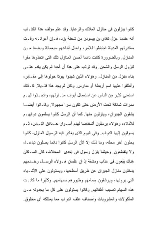 ‫ﻜﺎﻨﻭﺍ ﻴﻨﺯﻟﻭﻥ ﻓﻰ ﻤﻨﺎﺯل ﺍﻟﻤﻼﻙ ﻭﺍﻟﺭﻋﺎﻴﺎ. ﻭﻗﺩ ﻋﻠﻡ ﻤﺅﻟﻑ ﻫﺫﺍ ﺍﻟﻜﺘـﺎﺏ‬
‫ﺃﻨﻪ ﻋﻨﺩﻤﺎ ﻋﺯل ﺘﻐﺎﻯ ﺒﻥ ﻴﻴﺴﻭﺩﺭ ﻤﻥ ﺸﺤﻨﺔ ﻴﺯﺩ، ﻓـﺈﻥ ﺃﻋﻭﺍﻨـﻪ ﻭﻗـﺕ‬
‫ﻤﻐﺎﺩﺭﺘﻬﻡ ﺍﻟﻤﺩﻴﻨﺔ ﺍﺤﺘﺎﻁﻭﺍ ﻟﻸﻤﺭ، ﻭﺍﺤﺘل ﺃﺘﺒﺎﻋﻬﻡ ﺴﺒﻌﻤﺎﺌﺔ ﻭﺒﻀ ‪‬ﺎ ﻤـﻥ‬
     ‫ﻌ‬
‫ﺍﻟﻤﻨﺎﺯل. ﻭﺒﺎﻟﻀﺭﻭﺭﺓ ﻜﺎﻨﺕ ﺩﺍﺌ ‪‬ﺎ ﺃﺤﺴﻥ ﺍﻟﻤﻨﺎﺯل ﺘﻠﻙ ﺍﻟﺘﻰ ﺍﺘﺨﺫﻭﻫﺎ ﻤﻘ ‪‬ﺍ‬
 ‫ﺭ‬                                   ‫ﻤ‬
‫ﻟﻨﺯﻭل ﺍﻟﺭﺴل ﻭﺍﻟﺸﺤﻥ. ﻭﻗﺩ ﺘﺭﺘﺏ ﻋﻠﻰ ﻫﺫﺍ ﺃﻥ ﺃﺤ ‪‬ﺍ ﻟﻡ ﻴﻜﻥ ﻴﻘﺩﻡ ﻋﻠـﻰ‬
                  ‫ﺩ‬
‫ﺒﻨﺎﺀ ﻤﻨﺯل ﻤﻥ ﺍﻟﻤﻨﺎﺯل. ﻭﻫﺅﻻﺀ ﺍﻟﺫﻴﻥ ﺸﻴﺩﻭﺍ ﺒﻴﻭ ﹰﺎ ﺤﻭﻟﻭﻫﺎ ﺇﻟﻰ ﻤﻘـﺎﺒﺭ،‬
                    ‫ﺘ‬
‫ﻭﺃﻁﻠﻘﻭﺍ ﻋﻠﻴﻬﺎ ﺍﺴﻡ ﺃﺭﺒﻁﺔ ﺃﻭ ﻤﺩﺍﺭﺱ. ﻭﻟﻜﻥ ﻟﻡ ﻴﺠﺩ ﻫﺫﺍ ﻓﺘـﻴﻼ. ﻜـﺫﻟﻙ‬
       ‫ﹰ‬
‫ﺍﺴﺘﻐﻨﻰ ﻜﺜﻴﺭ ﻤﻥ ﺍﻟﻨﺎﺱ ﻋﻥ ﺍﺴﺘﻌﻤﺎل ﺃﺒﻭﺍﺏ ﻤﻨـﺎﺯﻟﻬﻡ، ﻭﺍﺘﺨـﺫﻭﺍ ﻟﻬـﻡ‬
‫ﻤﻤﺭﺍﺕ ﺸﺎﺌﻜﺔ ﺘﺤﺕ ﺍﻷﺭﺽ ﺤﺘﻰ ﺘﻜﻭﻥ ﺴ ‪‬ﺍ ﻤﺠﻬﻭﻻ. ﻭﻜـﺎﻨﻭﺍ ﺃﻴ ‪‬ـﺎ‬
  ‫ﻀ‬             ‫ﹰ‬      ‫ﺭ‬
‫ﻴﺸﻘﻭﻥ ﺍﻟﺠﺩﺭﺍﻥ، ﻭﻴﻨﺯﻟﻭﻥ ﻤﻨﻬﺎ. ﻜﻤﺎ ﺃﻥ ﺍﻟﺭﺴل ﻜﺎﻨﻭﺍ ﻴﺴﻠﻤﻭﻥ ﺩﻭﺍﺒﻬـﻡ‬
‫ﻟﻸﺩﻻﺀ، ﻭﻫﺅﻻﺀ ﻴﺭﺴﻠﻭﻥ ﺃﺸﺨﺎ ‪‬ﺎ ﻟﻬﺩﻡ ﺃﺴـﻭﺍﺭ ﺤـﺩﺍﺌﻕ ﺍﻟﻨـﺎﺱ، ﺜـﻡ‬
                                ‫ﺼ‬
‫ﻴﺴﻭﻗﻭﻥ ﺇﻟﻴﻬﺎ ﺍﻟﺩﻭﺍﺏ. ﻭﻓﻰ ﺍﻟﻴﻭﻡ ﺍﻟﺫﻯ ﻴﻐﺎﺩﺭ ﻓﻴﻪ ﺍﻟﺭﺴﻭل ﺍﻟﻤﻨﺯل، ﻜﺎﻨﻭﺍ‬
‫ﻴﺤﻠﻭﻥ ﺁﺨﺭ ﻤﺤﻠﻪ، ﻭﻤﺎ ﺫﻟﻙ ﺇﻻ ﻷﻥ ﺍﻟﺭﺴل ﻜﺎﻨﻭﺍ ﺩﺍﺌ ‪‬ﺎ ﻴﺼﻠﻭﻥ ﺘﺒﺎ ‪‬ـﺎ،‬
   ‫ﻋ‬            ‫ﻤ‬
‫ﻭﻻ ﻴﻨﻘﻁﻌﻭﻥ. ﻭﺤﻴﺜﻤﺎ ﻴﻨﺯل ﺭﺴﻭل ﻓﻰ ﺇﺤﺩﻯ ﺍﻟﻤﺤﻼﺕ، ﻜﺎﻥ ﺍﻟﺴـﻜﺎﻥ‬
‫ﻫﻨﺎﻙ ﻴﻘﻌﻭﻥ ﻓﻰ ﻋﺫﺍﺏ ﻭﻤﺸﻘﺔ ﺇﺫ ﺇﻥ ﻏﻠﻤﺎﻥ ﻫـﺅﻻﺀ ﺍﻟﺭﺴـل ﻭﺨـﺩﻤﻬﻡ‬
‫ﻴﺩﺨﻠﻭﻥ ﻤﻨﺎﺯل ﺍﻟﺠﻴﺭﺍﻥ ﻋﻥ ﻁﺭﻴﻕ ﺃﺴﻁﺤﻬﺎ، ﻭﻴﺴﺘﻭﻟﻭﻥ ﻋﻠﻰ ﺍﻷﺸـﻴﺎﺀ‬
‫ﺍﻟﺘﻰ ﻴﺭﻭﻨﻬﺎ، ﻭﻴﺭﺸﻘﻭﻥ ﺤﻤﺎﻤﻬﻡ ﻭﻁﻴﻭﺭﻫﻡ ﺒﺴﻬﺎﻤﻬﻡ. ﻭﻜﺜﻴ ‪‬ﺍ ﻤﺎ ﻜﺎﻨـﺕ‬
          ‫ﺭ‬
‫ﻫﺫﻩ ﺍﻟﺴﻬﺎﻡ ﺘﺼﻴﺏ ﺃﻁﻔﺎﻟﻬﻡ. ﻭﻜﺎﻨﻭﺍ ﻴﺴﺘﻭﻟﻭﻥ ﻋﻠﻰ ﻜل ﻤﺎ ﻴﺠﺩﻭﻨﻪ ﻤـﻥ‬
‫ﺍﻟﻤﺄﻜﻭﻻﺕ ﻭﺍﻟﻤﺸﺭﻭﺒﺎﺕ ﻭﺃﺼﻨﺎﻑ ﻋﻠﻑ ﺍﻟﺩﻭﺍﺏ ﻤﻤﺎ ﻴﻤﺘﻠﻜﻪ ﺃﻯ ﻤﺨﻠﻭﻕ.‬
 