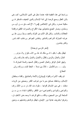 ‫ﻭﺭﺍﺴ ﹰﺎ ﻓﻰ ﻫﺫﻩ ﺍﻟﻌﻘﻴﺩﺓ ﻓﺈﻨﻪ ﻋﻨﺩﻤﺎ ﺩﺨل ﻓﻰ ﺍﻟﺩﻴﻥ ﺍﻹﺴﻼﻤﻰ، ﺃﺼـﻐﻰ‬
                                                      ‫ﺨ‬
‫ﺒﺄﺫﻥ ﺍﻟﻌﻘل ﻭﺴﻤﻊ ﺍﻟﺭﻀﺎ ﺇﻟﻰ ﺃﻤﺔ ﺍﻹﺴﻼﻡ ﻭﺍﻟﺩﻴﻥ ﺍﻟﺤﻨﻴﻑ، ﻓﺎﺴﺘﻘﺭ ﻓـﻰ‬
‫ﺴﻜﻴﻨﺔ ﺼﺩﺭﻩ. ﻭﻜﺎﻥ ﻓﻰ ﺍﻹﺨﻼﺹ ]ﺹ٦٠٦[ ﺃﺼـﺩﻕ ﻤـﻥ ﺃﻭﻴـﺱ‬
‫ﻭﺴﻠﻤﺎﻥ، ﻭﺼﺎﺭ ﺍﻟﺠﻤﻊ ﻤﺸﻐﻭﻟﻴﻥ ﺒﻬﺫﻩ ﺍﻷﻓﺭﺍﺡ ﻭﺍﻟﻤﺴﺭﺍﺕ ﺍﻟﻜﺜﻴﺭﺓ ﻭﺇﻗﺎﻤﺔ‬
‫ﺍﻟﺤﻔﻼﺕ ﻭﺍﻟﻤﺂﺩﺏ. ﻭﻜﺎﻥ ﻜل ﺍﻷﻤﻡ ﻤﻥ ﺍﻟﺘﺭﻙ ﻭﺍﻟﻌﺠـﻡ ﻴﻨﺜـﺭﻭﻥ ﻋﻠـﻰ‬
‫ﻋﺭﺸﻪ ﺍﻟﻤﺒﺎﺭﻙ ﺍﻟﺩﺭﺍﻫﻡ ﻭﺍﻟﺩﻨﺎﻨﻴﺭ ﻭﻨﻔﺎﺌﺱ ﺍﻟﺠﻭﺍﻫﺭ ﻭﺭﻏﺎﺌﺏ ﺍﻟﻨﻔـﺎﺌﺱ.‬
                                                    ‫ﻭﻜﺎﻨﻭ ﻴﻨﺸﺩﻭﻥ.‬

                      ‫)ﺸﻌﺭ ﻓﺎﺭﺴﻰ ﺘﺭﺠﻤﺘﻪ(‬

  ‫ﻟﻴﻅل ﺒﺎﻗﻴـﺎ ﺒﺎﻗ ‪‬ـﺎ ﻓـﻰ ﻤﻠﻜـﻙ ﻋﻠـﻰ ﺍﻻﺴـﺘﻘﺭﺍﺭ ﻭﺍﻟـﺩﻭﺍﻡ….‬
                                        ‫ﻴ‬
  ‫ﺍﻟﻤﺎل ﻭﺍﻟﺤﺎل ﻭﺍﻟﺯﻤﻥ ﻭﺍﻟﻔﺄل ﻭﺍﻷﺼل ﻭﺍﻟﻨﺴل ﻭﺍﻟﺤـﻅ ﻭﺍﻟﻌـﺭﺵ‬
  ‫ﻭﻟﻴﺒﻕ ﺍﻟﻤﺎل ﺍﻟﻭﺍﻓﺭ ﻭﺍﻟﺤﺎل ﺍﻟﺤﺴﻥ ﻭﺍﻟﻔﺄل ﺍﻟﺴﻌﻴﺩ ﻭﺍﻟﺴﻨﺔ ﺍﻟﻤﺒﺎﺭﻜـﺔ‬
  ‫ﻭﻟﻴــــﺩﻡ ﻟﻸﺼل - ﺜﻼﺜـﻴﻥ ﻨﺴﻼ - ﺍﻟﺤﻅ ﺍﻟﺒﺎﺴـﻡ ﻭﺍﻟﻌـﺭﺵ‬
                         ‫ﹰ‬
                                                         ‫ﺍﻟﻤﻁﺎﻉ‬

‫ﺜﻡ ﻭﻗﻑ ﺍﻷﻤﺭﺍﺀ ﻭﺍﻟﻘﻭﺍﺩ )ﻨﻭﻴﻨﺎﻥ( ﻭﺍﻷﺌﻤﺔ ﻭﺍﻟﻤﺸﺎﻴﺦ. ﻭﺍﻗﺘﺩﺍﺀ ﺒﺴﻠﻁﺎﻥ‬
‫ﺍﻹﺴﻼﻡ، ﻭﺒﺎﻋﺘﻘﺎﺩ ﺼﺎﺩﻕ ﻤﺒﺭ ‪‬ﺍ ﻤﻥ ﺸﻭﺍﺌﺏ ﺍﻟﻜﺩﺭ ﻭﻤﺼﻔﻰ ﻤﻥ ﺍﻟﺭﻴﺎﺀ،‬
                                 ‫ﺀ‬
‫ﺩﺨﻠﺕ - ﻓﻰ ﺩﻴﻥ ﺍﻹﺴﻼﻡ ﺃﻓﻭﺍ ‪‬ﺎ - ﻁﻭﺍﺌـﻑ ﺍﻟﺘﺘـﺎﺭ ﻤـﻥ ﺍﻷﻁـﺭﺍﻑ‬
                              ‫ﺠ‬
‫ﻭﺍﻟﻨﻭﺍﺤﻰ ﻭﺍﻟﺒﻭﺍﺩﻯ ﻭﺍﻟﻀﻭﺍﺤﻰ؛ ﻤﻥ ﺍﻟﻜﺎﻓﺭ ﻭﺍﻟﻜﺎﻓﺭﺓ ﺍﺒﺘﺩﺍﺀ ﻤـﻥ ﺴـﻥ‬
‫ﺍﻟﺴﺎﺒﻌﺔ ﺇﻟﻰ ﺴﻥ ﺍﻟﺴﺒﻌﻴﻥ، ﻭﺫﻟﻙ ﺒـﺩﺍﻓﻊ ﺍﻟﺭﻏﺒـﺔ ﻭﻤﺤـﺽ ﺍﻻﺨﺘﻴـﺎﺭ،‬
‫ﻭﺸﺭﻓﻭﺍ ﺒﺘﺸﺭﻴﻑ ﻫﺩﺍﻴﺔ ﻨﻭﺭ ﺍﻹﻴﻤﺎﻥ، ﻟﻴﻅل ﺘﻭﺍﻟﺩﻫﻡ ﻭﺘﻨﺎﺴﻠﻬﻡ ﻤـﺅﻤﻨﻴﻥ‬
 