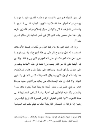 ‫ﺇﻟﻰ ﺤﻴﺯ ﺍﻟﺘﻨﻔﻴﺫ؛ ﻓﺴﺭﻋﺎﻥ ﻤﺎ ﻟﺒﺴﺕ ﻓﺘﺭﺓ ﺤﻜﻤﻪ ﺍﻟﻘﺼﻴﺭﺓ ﺜﻭ ‪‬ـﺎ ﺤﺯﻴ ﹰـﺎ‬
  ‫ﻨ‬       ‫ﺒ‬
‫ﻭﻭﻀﻊ ﻤﻭﺘﻪ ﺍﻟﻤﺒﻜﺭ ﺤ ‪‬ﺍ ﻓﺎﺼﻼ ﻟﻬﺫﻩ ﺍﻟﺠﻬﻭﺩ ﺍﻟﺠﺒﺎﺭﺓ ﺍﻟﺘـﻰ ﻗـﺎﻡ ﺒﻬـﺎ‬
                                    ‫ﹰ‬     ‫ﺩ‬
‫ﻭﺍﻟﻤﺴﺎﻋﻰ ﺍﻟﻤﺘﻭﺍﺼﻠﺔ ﺍﻟﺘﻰ ﺒﺫﻟﻬﺎ ﻓﻰ ﺴﺒﻴل ﺇﺼﻼﺡ ﺩﻭﻟﺘﻪ. ﻓﺎﻟﺤﺯﻥ ﻋﻠﻴﻪ،‬
‫ﻭﻗﺒل ﻫﺫﺍ ﻋﻠﻰ ﻤﺼﻴﺭ ﺒﻠﺩﻩ ﺍﻟﺫﻯ ﻜﺎﻥ ﻓﻰ ﺃﻤﺱ ﺍﻟﺤﺎﺠﺔ ﺇﻟﻰ ﺤﺎﻜﻡ ﻗـﻭﻯ‬
                                                              ‫ﻤﺜﻠﻪ)١(.‬

‫ﻭﺇﻥ ﺍﻟﺭﻭﺍﻴﺎﺕ ﺍﻟﺘﻰ ﺫﻜﺭﻫﺎ ﺭﺸﻴﺩ ﺍﻟﺩﻴﻥ ﻓﻰ ﻜﺘﺎﺒﻪ، ﻭﺸﻤﻠﺕ ﺍﻷﺤـﺩﺍﺙ‬
‫ﺍﻟﻤﻌﺎﺼﺭﺓ ﻟﻪ ﻟﺘﺩل ﺒﻭﻀﻭﺡ ﺘﺎﻡ ﻋﻠﻰ ﺃﻥ ﻫﺫﺍ ﺍﻟﻤﺅﺭﺥ ﻟﻡ ﻴﻜـﻥ ﻤﺘﻔﺭ ‪‬ـﺎ‬
  ‫ﺠ‬
‫ﻏﺭﻴ ‪‬ﺎ ﻋﻥ ﻫﺫﻩ ﺍﻟﺤﻭﺍﺩﺙ، ﺃﻭ ﻋﻠﻰ ﺃﻨﻪ ﺍﻟﻤﺅﺭﺥ ﺍﻟﺫﻯ ﻴﺅﺭﺥ ﻓﻘﻁ، ﻭﻟﻜـﻥ‬
                                                        ‫ﺒ‬
‫ﺘﺩل ﺃﻴ ‪‬ﺎ ﻋﻠﻰ ﺃﻨﻪ ﻫﻭ ﺍﻟﺫﻯ ﻴﻠﻌﺏ ﺩﻭ ‪‬ﺍ ﻫﺎ ‪‬ﺎ ﻓﻰ ﻫﺫﻩ ﺍﻷﺤﺩﺍﺙ ﻭﻴﺸـﻴﺭ‬
                      ‫ﺭ ﻤ‬                              ‫ﻀ‬
‫ﻋﻠﻰ ﻏﺎﺯﺍﻥ ﺒﺎﻟﺭﺃﻯ ﺍﻟﺴﺩﻴﺩ، ﻭﻴﺴﺎﻋﺩﻩ ﻋﻠﻰ ﺘﻨﻔﻴﺫ ﻤﺸﺭﻭﻋﺎﺘﻪ ﻭﺇﺼﻼﺤﺎﺘﻪ،‬
‫ﻤﻤﺎ ﻴﺜﺒﺕ ﺃﻨﻪ ﺍﻟﺭﺠل ﺍﻟﺫﻯ ﻴﻬﺘﻡ ﺒﻜل ﺍﻟﺘﻔﺼﻴﻼﺕ ﺍﻟﺘـﻰ ﺘﺘﻌﻠـﻕ ﺒﺸـﺌﻭﻥ‬
‫ﺍﻟﺩﻭﻟﺔ. ﻭﻻ ﺸﻙ ﺃﻥ ﻫﺫﻩ ﺍﻹﺼﻼﺤﺎﺕ ﻫﻰ ﺒﻤﺜﺎﺒﺔ ﻤﺭﺁﺓ ﺘﺒﺩﻭ ﻋﻠﻴﻬﺎ ﺤﻴـﺎﺓ‬
‫ﺍﻟﻨﺎﺱ ﻭﻭﻗﺎﺌﻊ ﻋﺼﺭﻫﻡ، ﻭﺘﻌﺘﺒﺭ ﺃﺴﻨﺎ ‪‬ﺍ ﺘﺎﺭﻴﺨﻴﺔ ﻗﻴﻤﺔ ﺠﺩﻴﺭﺓ ﺒﺎﻟﺩﺭﺍﺴـﺔ‬
                              ‫ﺩ‬
‫ﻭﺍﻟﺒﺤﺙ. ﻭﻟﻘﺩ ﺘﻨﺒﻪ ﺍﻟﺒﺎﺤﺜﻭﻥ ﺇﻟﻰ ﺃﻫﻤﻴﺔ ﺩﺭﺍﺴﺔ ﺍﻟﻨﻭﺍﺤﻰ ﺍﻟﺤﻀﺎﺭﻴﺔ ﻓـﻰ‬
‫ﺤﻴﺎﺓ ﺍﻟﺸﻌﻭﺏ ﻷﻨﻬﺎ ﺍﻟﻨﺘﺎﺝ ﺍﻟﺤﻘﻴﻘﻰ ﺍﻟﻭﺍﻗﻌﻰ ﻟﻤﺴﻴﺭﺓ ﺍﻟﺘـﺎﺭﻴﺦ ﺍﻟﺒﺸـﺭﻯ.‬
‫ﻭﻨﺤﻥ ﺇﺫﺍ ﻋﺭﻓﻨﺎ ﺃﻥ ﺍﻟﻤﺼﺎﺩﺭ ﺍﻟﺘﺎﺭﻴﺨﻴﺔ ﻏﺎﻟ ‪‬ﺎ ﻤﺎ ﺘﻬﺘﻡ ﺒﺎﻟﺠﻭﺍﻨﺏ ﺍﻟﺴﻴﺎﺴﻴﺔ‬
                           ‫ﺒ‬



‫)١( ﺸﺒﻭﻟﺭ : ﺘﺎﺭﻴﺦ ﻤﻐﻭل ﺩﺭ ﺇﻴﺭﺍﻥ: ﺴﻴﺎﺴﺕ، ﺤﻜﻭﻤﺕ ﻭﻓﺭﻫﻨﻜــ ﺩﻭﺭﺓ ﺇﻴﻠﺨﺎﻨـﺎﻥ،‬
          ‫ﺘﺭﺠﻤﺔ ﺩﻜﺘﺭ ﻤﺤﻤﻭﺩ ﺁﻓﺘﺎﺏ، ﺹ ٧٩ – ٨٩، ﺘﻬﺭﺍﻥ ١٥٣١ ﻫـ.ﺵ.‬
 