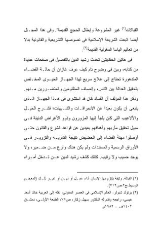 ‫)١(‬
‫ﻏﻴﺭ ﺍﻟﻤﺸﺭﻭﻋﺔ ﻭﺇﺒﻁﺎل ﺍﻟﺤﺠﺞ ﺍﻟﻘﺩﻴﻤﺔ". ﻭﻓﻰ ﻫﺫﺍ ﺍﻟﻤﺠـﺎل‬                ‫ﺍﻟ ﹶﺒﺎﻻﺕ‬
                                                                       ‫ﻘ‬
‫ﺃﻴ ‪‬ﺎ ﺍﺘﺒﻌﺕ ﺍﻟﺸﺭﻴﻌﺔ ﺍﻹﺴﻼﻤﻴﺔ ﻓﻰ ﻨﺼﻭﺼﻬﺎ ﺍﻟﺘﺸﺭﻴﻌﻴﺔ ﻭﺍﻟﻘﺎﻨﻭﻨﻴﺔ ﺒﺩﻻ‬
‫ﹰ‬                                                         ‫ﻀ‬
                                      ‫ﻤﻥ ﺘﻌﺎﻟﻴﻡ ﺍﻟﻴﺎﺴﺎ ﺍﻟﻤﻐﻭﻟﻴﺔ ﺍﻟﻘﺩﻴﻤﺔ)٢(.‬

‫ﻓﻰ ﻫﺎﺘﻴﻥ ﺍﻟﺤﻜﺎﻴﺘﻴﻥ ﺘﺤﺩﺙ ﺭﺸﻴﺩ ﺍﻟﺩﻴﻥ ﺒﺎﻟﺘﻔﺼﻴل ﻓﻰ ﺼﻔﺤﺎﺕ ﻋﺩﻴﺩﺓ‬
‫ﻤﻥ ﻜﺘﺎﺒﻪ، ﻭﺒ ‪‬ﻥ ﻓﻰ ﻭﻀﻭﺡ ﺘﺎﻡ ﻜﻴﻑ ﻋﺭﻑ ﻏﺎﺯﺍﻥ ﺃﻥ ﺤﺎﻟـﺔ ﺍﻟﻘﻀـﺎﺀ‬
                                            ‫ﻴ‬
‫ﺍﻟﻤﺘﺩﻫﻭﺭﺓ ﺘﺤﺘﺎﺝ ﺇﻟﻰ ﻋﻼﺝ ﺴﺭﻴﻊ ﻟﻬﺫﺍ ﺍﻟﺠﻬـﺎﺯ ﺍﻟﺤﻴـﻭﻯ ﺍﻟﻤﺨـﺘﺹ‬
‫ﺒﺘﺤﻘﻴﻕ ﺍﻟﻌﺩﺍﻟﺔ ﺒﻴﻥ ﺍﻟﻨﺎﺱ، ﻭﺇﻨﺼﺎﻑ ﺍﻟﻤﻅﻠﻭﻤﻴﻥ ﻭﺍﻟﻤﺘﻀـﺭﺭﻴﻥ ﻤـﻨﻬﻡ.‬
‫ﻭﺫﻜﺭ ﻫﺫﺍ ﺍﻟﻤﺅﻟﻑ ﺃﻥ ﺍﻟﻔﺴﺎﺩ ﻜﺎﻥ ﻗﺩ ﺍﺴﺘﺸﺭﻯ ﻓﻰ ﻫـﺫﺍ ﺍﻟﺠﻬـﺎﺯ ﺍﻟـﺫﻯ‬
‫ﻴﻨﺒﻐﻰ ﺃﻥ ﻴﻜﻭﻥ ﺒﻌﻴ ‪‬ﺍ ﻋﻥ ﺍﻻﻨﺤﺭﺍﻓـﺎﺕ ﻭﺍﻟﺸـﺒﻬﺎﺕ؛ ﻓﺸـﺭﺡ ﺍﻟﺤﻴـل‬
                                       ‫ﺩ‬
‫ﻭﺍﻷﻻﻋﻴﺏ ﺍﻟﺘﻰ ﻜﺎﻥ ﻴﻠﺠﺄ ﺇﻟﻴﻬﺎ ﺍﻟﻤﺯﻭﺭﻭﻥ ﻭﺫﻭﻭ ﺍﻷﻏﺭﺍﺽ ﺍﻟﺩﻨﻴﺌﺔ ﻓـﻰ‬
‫ﺴﺒﻴل ﺘﺤﻘﻴﻕ ﻤﺂﺭﺒﻬﻡ ﻭﺃﻫﺩﺍﻓﻬﻡ ﺒﻌﻴﺩﻴﻥ ﻋﻥ ﻗﻭﺍﻋﺩ ﺍﻟﺸﺭﻉ ﻭﺍﻟﻘﺎﻨﻭﻥ ﺤﺘـﻰ‬
‫ﺃﻭﺼﻠﻭﺍ ﻤﻬﻨﺔ ﺍﻟﻘﻀﺎﺀ ﺇﻟﻰ ﺍﻟﺤﻀﻴﺽ ﻨﺘﻴﺠﺔ ﺍﻟﺘﻤﻭﻴـﻪ ﻭﺍﻟﺘﺯﻭﻴـﺭ ﻓـﻰ‬
‫ﺍﻷﻭﺭﺍﻕ ﺍﻟﺭﺴﻤﻴﺔ ﻭﺍﻟﻤﺴﺘﻨﺩﺍﺕ ﻭﻟﻡ ﻴﻜﻥ ﻫﻨﺎﻙ ﻭﺍﺯﻉ ﻤـﻥ ﻀـﻤﻴﺭ، ﻭﻻ‬
‫ﻴﻭﺠﺩ ﺤﺴﻴﺏ ﻭﻻ ﺭﻗﻴﺏ. ﻜﺫﻟﻙ ﻜﺸﻑ ﺭﺸﻴﺩ ﺍﻟﺩﻴﻥ ﻋـﻥ ﺘـﺩﺨل ﺃﻤـﺭﺍﺀ‬



‫)١( ﺍﻟ ﹶﺒﺎﻟﺔ: ﻭﺜﻴﻘﺔ ﻴﻠﺘﺯﻡ ﺒﻬﺎ ﺍﻹﻨﺴﺎﻥ ﺃﺩﺍﺀ ﻋﻤـل ﺃﻭ ﺩﻴـﻥ ﺃﻭ ﻏﻴـﺭ ﺫﻟـﻙ )ﺍﻟﻤﻌﺠـﻡ‬
                                                                    ‫ﻘ‬
                                                       ‫ﺍﻟﻭﺴﻴﻁ،ﺝ٢،ﺹ٢١٧(.‬
‫)٢( ﺒﺭﺘﻭﻟﺩ ﺸﺒﻭﻟﺭ: ﺍﻟﻌﺎﻟﻡ ﺍﻹﺴﻼﻤﻰ ﻓﻰ ﺍﻟﻌﺼﺭ ﺍﻟﻤﻐﻭﻟﻰ، ﻨﻘﻠﻪ ﺇﻟﻰ ﺍﻟﻌﺭﺒﻴﺔ ﺨﺎﻟﺩ ﺃﺴﻌﺩ‬
‫ﻋﻴﺴﻰ، ﺭﺍﺠﻌﻪ ﻭﻗﺩﻡ ﻟﻪ ﺍﻟﺩﻜﺘﻭﺭ ﺴﻬﻴل ﺯﻜﺎﺭ، ﺹ٥٧، ﺍﻟﻁﺒﻌﺔ ﺍﻷﻭﻟـﻰ، ﺩﻤﺸـﻕ‬
                                                   ‫٢٠٤١ﻫـ – ٢٨٩١ﻡ.‬
 