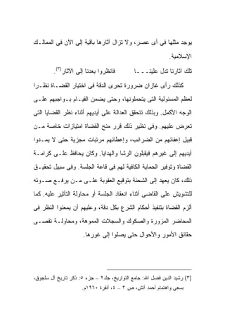 ‫ﻴﻭﺠﺩ ﻤﺜﻠﻬﺎ ﻓﻰ ﺃﻯ ﻋﺼﺭ، ﻭﻻ ﺘﺯﺍل ﺁﺜﺎﺭﻫﺎ ﺒﺎﻗﻴﺔ ﺇﻟﻰ ﺍﻵﻥ ﻓﻰ ﺍﻟﻤﻤﺎﻟـﻙ‬
                                                            ‫ﺍﻹﺴﻼﻤﻴﺔ.‬

         ‫ﻓﺎﻨﻅﺭﻭﺍ ﺒﻌﺩﻨﺎ ﺇﻟﻰ ﺍﻵﺜﺎﺭ)٣(.‬         ‫ﺘﻠﻙ ﺁﺜﺎﺭﻨﺎ ﺘﺩل ﻋﻠﻴﻨـــﺎ‬

‫ﻜﺫﻟﻙ ﺭﺃﻯ ﻏﺎﺯﺍﻥ ﻀﺭﻭﺭﺓ ﺘﺤﺭﻯ ﺍﻟﺩﻗﺔ ﻓﻰ ﺍﺨﺘﻴﺎﺭ ﺍﻟﻘﻀـﺎﺓ ﻨﻅـ ‪‬ﺍ‬
 ‫ﺭ‬
‫ﻟﻌﻅﻡ ﺍﻟﻤﺴﺌﻭﻟﻴﺔ ﺍﻟﺘﻰ ﻴﺘﺤﻤﻠﻭﻨﻬﺎ، ﻭﺤﺘﻰ ﻴﻀﻤﻥ ﺍﻟﻘﻴـﺎﻡ ﺒـﻭﺍﺠﺒﻬﻡ ﻋﻠـﻰ‬
‫ﺍﻟﻭﺠﻪ ﺍﻷﻜﻤل. ﻭﺒﺫﻟﻙ ﺘﺘﺤﻘﻕ ﺍﻟﻌﺩﺍﻟﺔ ﻋﻠﻰ ﺃﻴﺩﻴﻬﻡ ﺃﺜﻨﺎﺀ ﻨﻅﺭ ﺍﻟﻘﻀﺎﻴﺎ ﺍﻟﺘﻰ‬
‫ﺘﻌﺭﺽ ﻋﻠﻴﻬﻡ. ﻭﻓﻰ ﻨﻅﻴﺭ ﺫﻟﻙ ﻗﺭﺭ ﻤﻨﺢ ﺍﻟﻘﻀﺎﺓ ﺍﻤﺘﻴﺎﺯﺍﺕ ﺨﺎﺼﺔ ﻤـﻥ‬
‫ﻗﺒﻴل ﺇﻋﻔﺎﺌﻬﻡ ﻤﻥ ﺍﻟﻀﺭﺍﺌﺏ، ﻭﺇﻋﻁﺎﺌﻬﻡ ﻤﺭﺘﺒﺎﺕ ﻤﺠﺯﻴﺔ ﺤﺘﻰ ﻻ ﻴﻤـﺩﻭﺍ‬
‫ﺃﻴﺩﻴﻬﻡ ﺇﻟﻰ ﻏﻴﺭﻫﻡ ﻓﻴﻘﺒﻠﻭﻥ ﺍﻟﺭﺸﺎ ﻭﺍﻟﻬﺩﺍﻴﺎ. ﻭﻜﺎﻥ ﻴﺤﺎﻓﻅ ﻋﻠـﻰ ﻜﺭﺍﻤـﺔ‬
‫ﺍﻟﻘﻀﺎﺓ ﻭﺘﻭﻓﻴﺭ ﺍﻟﺤﻤﺎﻴﺔ ﺍﻟﻜﺎﻓﻴﺔ ﻟﻬﻡ ﻓﻰ ﻗﺎﻋﺔ ﺍﻟﺠﻠﺴﺔ. ﻭﻓﻰ ﺴﺒﻴل ﺘﺤﻘﻴـﻕ‬
‫ﺫﻟﻙ، ﻜﺎﻥ ﻴﻌﻬﺩ ﺇﻟﻰ ﺍﻟﺸﺤﻨﺔ ﺒﺘﻭﻗﻴﻊ ﺍﻟﻌﻘﻭﺒﺔ ﻋﻠـﻰ ﻤـﻥ ﻴﺭﻓـﻊ ﺼـﻭﺘﻪ‬
‫ﻟﻠﺘﺸﻭﻴﺵ ﻋﻠﻰ ﺍﻟﻘﺎﻀﻰ ﺃﺜﻨﺎﺀ ﺍﻨﻌﻘﺎﺩ ﺍﻟﺠﻠﺴﺔ ﺃﻭ ﻤﺤﺎﻭﻟﺔ ﺍﻟﺘﺄﺜﻴﺭ ﻋﻠﻴﻪ. ﻜﻤﺎ‬
‫ﺃﻟﺯﻡ ﺍﻟﻘﻀﺎﺓ ﺒﺘﻨﻔﻴﺫ ﺃﺤﻜﺎﻡ ﺍﻟﺸﺭﻉ ﺒﻜل ﺩﻗﺔ، ﻭﻋﻠﻴﻬﻡ ﺃﻥ ﻴﻤﻌﻨﻭﺍ ﺍﻟﻨﻅﺭ ﻓﻰ‬
‫ﺍﻟﻤﺤﺎﻀﺭ ﺍﻟﻤﺯﻭﺭﺓ ﻭﺍﻟﺼﻜﻭﻙ ﻭﺍﻟﺴﺠﻼﺕ ﺍﻟﻤﻤﻭﻫﺔ، ﻭﻤﺤﺎﻭﻟـﺔ ﺘﻘﺼـﻰ‬
                      ‫ﺤﻘﺎﺌﻕ ﺍﻷﻤﻭﺭ ﻭﺍﻷﺤﻭﺍل ﺤﺘﻰ ﻴﺼﻠﻭﺍ ﺇﻟﻰ ﻏﻭﺭﻫﺎ.‬




‫)٣( ﺭﺸﻴﺩ ﺍﻟﺩﻴﻥ ﻓﻀل ﺍﷲ: ﺠﺎﻤﻊ ﺍﻟﺘﻭﺍﺭﻴﺦ، ﺠﻠﺩ٢ – ﺠﺯﺀ ٥: ﺫﻜﺭ ﺘﺎﺭﻴﺦ ﺁل ﺴﻠﺠﻭﻕ،‬
                     ‫ﺒﺴﻌﻰ ﻭﺍﻫﺘﻤﺎﻡ ﺃﺤﻤﺩ ﺁﺘﺵ، ﺹ ٣ – ٤، ﺃﻨﻘﺭﺓ ٠٦٩١ﻡ.‬
 