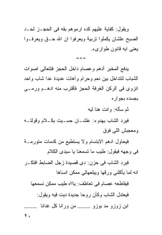 ‫ﻭﻴﻘﻭل: ﻜﻔﺎﻴﺔ ﻋﻠﻴﻬﻡ ﻜﺩﻩ ﺍﺭﻤﻭﻫﻡ ﺒﻘﻪ ﻓﻰ ﺍﻟﺤﺠـﺯ ﻟﺤـﺩ‬
‫ﺍﻟﺼﺒﺢ ﻋﻠﺸﺎﻥ ﻴﻜﻤﻠﻭﺍ ﺘﺭﺒﻴﺔ ﻭﻴﻌﺭﻓﻭﺍ ﺍﻥ ﺍﷲ ﺤـﻕ ﻭﻴﻌﺭﻓـﻭﺍ‬
                                  ‫ﻴﻌﻨﻰ ﺍﻴﻪ ﻗﺎﻨﻭﻥ ﻁﻭﺍﺭﻯﺀ.‬
                           ‫≈≈≈‬

‫ﻴﺩﻓﻊ ﺍﻟﻤﺨﺒﺭ ﺃﺩﻫﻡ ﻭﻋﺼﺎﻡ ﺩﺍﺨل ﺍﻟﺤﺠﺯ ﻓﺘﺘﻌﺎﻟﻰ ﺍﺼﻭﺍﺕ‬
‫ﺍﻟﺸﺒﺎﺏ ﻟﺘﺘﺩﺍﺨل ﺒﻴﻥ ﻨﻌﻡ ﻭﺤﺭﺍﻡ ﻭﺁﻫﺎﺕ ﻋﺩﻴﺩﺓ ﻋﺩﺍ ﺸﺎﺏ ﻭﺍﺤﺩ‬
‫ﺍﻨﺯﻭﻯ ﻓﻰ ﺍﻟﺭﻜﻥ ﺍﻟﻐﺭﻓﺔ ﺍﻟﺤﺠﺯ ﻓﺄﻗﺘﺭﺏ ﻤﻨﻪ ﺍﺩﻫـﻡ ﻭﺭﻤـﻰ‬
                                             ‫ﺒﺠﺴﺩﻩ ﺒﺠﻭﺍﺭﻩ‬
                                 ‫ﺜﻡ ﺴﺄﻟﻪ: ﻭﺍﻨﺕ ﻫﻨﺎ ﻟﻴﻪ‬
‫ﻓﻴﺭﺩ ﺍﻟﺸﺎﺏ ﺒﻬﺩﻭﺀ: ﻋﻠﺸـﺎﻥ ﺤﺴـﻴﺕ ﺒﻜـﻼﻡ ﻭﻗﻭﻟﺘـﻪ‬
                                        ‫ﻭﻤﻌﺠﺒﺵ ﺍﻟﻠﻰ ﻓﻭﻕ‬
‫ﻓﻴﺤﺎﻭل ﺍﺩﻫﻡ ﺍﻻﺒﺘﺴﺎﻡ ﻭﻻ ﻴﺴﺘﻁﻴﻊ ﻤﻥ ﻜﺩﻤﺎﺕ ﻤﺘﻭﺭﻤـﺔ‬
          ‫ﻓﻰ ﻭﺠﻬﻪ ﻓﻴﻘﻭل: ﻁﻴﺏ ﻤﺎ ﺘﺴﻤﻌﻨﺎ ﻴﺎ ﺴﻴﺩﻯ ﺍﻟﻜﻼﻡ‬
‫ﻓﻴﺭﺩ ﺍﻟﺸﺎﺏ ﻓﻰ ﺤﺯﻥ: ﺩﻯ ﻗﺼﻴﺩﺓ ﺯﺠل ﺍﻟﻀﺎﺒﻁ ﺍﻓﺘﻜـﺭ‬
               ‫ﺍﻨﻪ ﻟﻤﺎ ﻴﺄﻜﻠﻨﻰ ﻭﺭﻗﻬﺎ ﻭﻴﺒﻠﻌﻬﺎﻟﻰ ﻤﻤﻜﻥ ﺍﻨﺴﺎﻫﺎ‬
   ‫ﻓﻴﻘﺎﻁﻌﻪ ﻋﺼﺎﻡ ﻓﻰ ﺘﻌﺎﻁﻑ: ﻴﺎﺍﺍﻩ ﻁﻴﺏ ﻤﻤﻜﻥ ﻨﺴﻤﻌﻬﺎ‬
      ‫ﻓﻴﻌﺘﺩل ﺍﻟﺸﺎﺏ ﻭﻜﺄﻥ ﺭﻭﺤﺎ ﺠﺩﻴﺩﺓ ﺩﺒﺕ ﻓﻴﻪ ﻭﻴﻘﻭل:‬
‫………‬    ‫ﻤﻥ ﻭﺭﺍﻨﺎ ﻜل ﻏﺩﺍﻨﺎ‬   ‫………‬     ‫ﺍﺒﻥ ﺯﻭﺯﻭ ﻤﺩ ﺒﻭﺯﻭ‬
‫٠٢‬
 