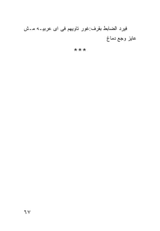 ‫ﻓﻴﺭﺩ ﺍﻟﻀﺎﺒﻁ ﺒﻘﺭﻑ:ﻏﻭﺭ ﺘﺎﻭﻴﻬﻡ ﻓﻰ ﺍﻯ ﻋﺭﺒﻴـﻪ ﻤـﺵ‬
                                   ‫ﻋﺎﻴﺯ ﻭﺠﻊ ﺩﻤﺎﻍ‬

                     ‫***‬




‫٧٦‬
 