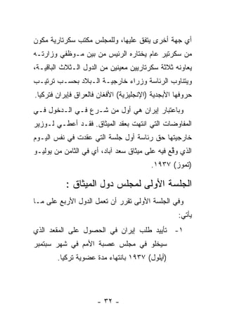 ‫ﺃﻱ ﺠﻬﺔ ﺃﺨﺭﻯ ﻴﺘﻔﻕ ﻋﻠﻴﻬﺎ، ﻭﻟﻠﻤﺠﻠﺱ ﻤﻜﺘﺏ ﺴﻜﺭﺘﺎﺭﻴﺔ ﻤﻜﻭﻥ‬
‫ﻤﻥ ﺴﻜﺭﺘﻴﺭ ﻋﺎﻡ ﻴﺨﺘﺎﺭﻩ ﺍﻟﺭﺌﻴﺱ ﻤﻥ ﺒﻴﻥ ﻤـﻭﻅﻔﻲ ﻭﺯﺍﺭﺘـﻪ‬
‫ﻴﻌﺎﻭﻨﻪ ﺜﻼﺜﺔ ﺴﻜﺭﺘﺎﺭﻴﻴﻥ ﻤﻌﻴﻨﻴﻥ ﻤﻥ ﺍﻟﺩﻭل ﺍﻟـﺜﻼﺙ ﺍﻟﺒﺎﻗﻴـﺔ،‬
‫ﻭﻴﺘﻨﺎﻭﺏ ﺍﻟﺭﺌﺎﺴﺔ ﻭﺯﺭﺍﺀ ﺨﺎﺭﺠﻴـﺔ ﺍﻟـﺒﻼﺩ ﺒﺤﺴـﺏ ﺘﺭﺘﻴـﺏ‬
‫ﺤﺭﻭﻓﻬﺎ ﺍﻷﺒﺠﺩﻴﺔ )ﺍﻹﻨﺠﻠﻴﺯﻴﺔ( ﺍﻷﻓﻐﺎﻥ ﻓﺎﻟﻌﺭﺍﻕ ﻓﺈﻴﺭﺍﻥ ﻓﺘﺭﻜﻴﺎ.‬
‫ﻭﺒﺎﻋﺘﺒﺎﺭ ﺇﻴﺭﺍﻥ ﻫﻲ ﺃﻭل ﻤﻥ ﺸـﺭﻉ ﻓـﻲ ﺍﻟـﺩﺨﻭل ﻓـﻲ‬
‫ﺍﻟﻤﻔﺎﻭﻀﺎﺕ ﺍﻟﺘﻲ ﺍﻨﺘﻬﺕ ﺒﻌﻘﺩ ﺍﻟﻤﻴﺜﺎﻕ. ﻓﻘـﺩ ﺃﻋﻁـﻲ ﻟـﻭﺯﻴﺭ‬
‫ﺨﺎﺭﺠﻴﺘﻬﺎ ﺤﻕ ﺭﺌﺎﺴﺔ ﺃﻭل ﺠﻠﺴﺔ ﺍﻟﺘﻲ ﻋﻘﺩﺕ ﻓﻲ ﻨﻔﺱ ﺍﻟﻴـﻭﻡ‬
‫ﺍﻟﺫﻱ ﻭﻗﻊ ﻓﻴﻪ ﻋﻠﻰ ﻤﻴﺜﺎﻕ ﺴﻌﺩ ﺁﺒﺎﺩ، ﺃﻱ ﻓﻲ ﺍﻟﺜﺎﻤﻥ ﻤﻥ ﻴﻭﻟﻴـﻭ‬
                                                ‫ﱢ‬
                                         ‫)ﺘﻤﻭﺯ( ٧٣٩١.‬

           ‫ﺍﻟﺠﻠﺴﺔ ﺍﻷﻭﻟﻰ ﻟﻤﺠﻠﺱ ﺩﻭل ﺍﻟﻤﻴﺜﺎﻕ :‬
‫ﻭﻓﻲ ﺍﻟﺠﻠﺴﺔ ﺍﻷﻭﻟﻰ ﺘﻘﺭﺭ ﺃﻥ ﺘﻌﻤل ﺍﻟﺩﻭل ﺍﻷﺭﺒﻊ ﻋﻠﻰ ﻤـﺎ‬
                                                   ‫ﻴﺄﺘﻲ:‬
‫١- ﺘﺄﻴﻴﺩ ﻁﻠﺏ ﺇﻴﺭﺍﻥ ﻓﻲ ﺍﻟﺤﺼﻭل ﻋﻠﻰ ﺍﻟﻤﻘﻌﺩ ﺍﻟﺫﻱ‬
‫ﺴﻴﺨﻠﻭ ﻓﻲ ﻤﺠﻠﺱ ﻋﺼﺒﺔ ﺍﻷﻤﻡ ﻓﻲ ﺸﻬﺭ ﺴﺒﺘﻤﺒﺭ‬
        ‫)ﺃﻴﻠﻭل( ٧٣٩١ ﺒﺎﻨﺘﻬﺎﺀ ﻤﺩﺓ ﻋﻀﻭﻴﺔ ﺘﺭﻜﻴﺎ.‬




                      ‫- ٢٣ -‬
 