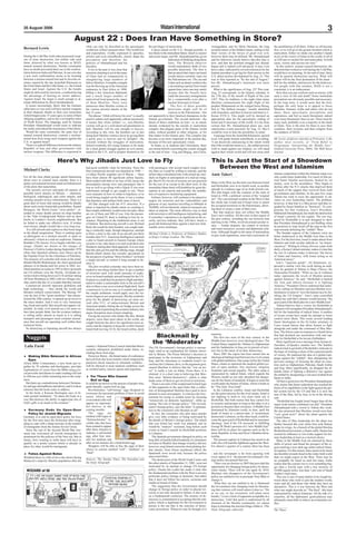 20 August 2006                                                                                                               Watani International                                                                                                                                        3
                                               August 22 : Does Iran Have Something in Store?
                                                         what can only be described as the apocalyptic            the privileges of martyrdom.                               Armageddon, and for Shiite Muslims, the long             the annihilation of all them. Either we all become
Bernard Lewis                                            worldview of Iran’s present rulers. This worldview         A direct attack on the U.S., though possible, is         awaited return of the Hidden Imam, ending in the         free, or we will go to the greater freedom which is
                                                         and expectation, vividly expressed in speeches,          less likely in the immediate future. Israel is a nearer    final victory of the forces of good over evil,           martyrdom. Either we shake one another’s hands
During the Cold War, both sides possessed weap-          articles and even schoolbooks, clearly shape the         and easier target, and Mr. Ahmadinejad has given           however these may be defined. Mr. Ahmadinejad            in joy at the victory of Islam in the world, or all of
ons of mass destruction, but neither side used           perception and therefore the                                                 indication of thinking along these     and his followers clearly believe that this time is      us will turn to eternal life and martyrdom. In both
them, deterred by what was known as MAD,                 policies of Ahmadinejad and his                                              lines. The Western observer            now, and that the terminal struggle has already          cases, victory and success are ours.”
mutual assured destruction. Similar constraints          disciples.                                                                   would immediately think of two         begun and is indeed well advanced. It may even             In this context, mutual assured destruction, the
have no doubt prevented their use in the confron-          Even in the past it was clear that                                         possible deterrents. The first is      have a date, indicated by several references by the      deterrent that worked so well during the Cold War,
tation between India and Pakistan. In our own day        terrorists claiming to act in the name                                       that an attack that wipes out Israel   Iranian president to giving his final answer to the      would have no meaning. At the end of time, there
a new such confrontation seems to be looming             of Islam had no compunction in                                               would almost certainly wipe out        U.S. about nuclear development by Aug. 22. This          will be general destruction anyway. What will
between a nuclear-armed Iran and its favorite en-        slaughtering large numbers of                                                the Palestinians too. The second       was at first reported as “by the end of August,”         matter will be the final destination of the dead—
emies, named by the late Ayatollah Khomeini as           fellow Muslims. A notable example                                            is that such an attack would evoke     but Mr. Ahmadinejad’s statement was more                 hell for the infidels, and heaven for the believers.
the Great Satan and the Little Satan, i.e., the United   was the blowing up of the American                                           a devastating reprisal from Israel     precise.                                                 For people with this mindset, MAD is not a
States and Israel. Against the U.S. the bombs            embassies in East Africa in 1998,                                            against Iran, since one may surely       What is the significance of Aug. 22? This year,        constraint; it is an inducement.
might be delivered by terrorists, a method having        killing a few American diplomats                                             assume that the Israelis have          Aug. 22 corresponds, in the Islamic calendar, to           How then can one confront such an enemy, with
the advantage of bearing no return address.              and a much larger number of                                                  made the necessary arrangements        the 27th day of the month of Rajab of the year           such a view of life and death? Some immediate
Against Israel, the target is small enough to at-        uninvolved local passers-by, many                                            for a counterstrike even after a       1427. This, by tradition, is the night when many         precautions are obviously possible and necessary.
tempt obliteration by direct bombardment.                of them Muslims. There were                                                  nuclear holocaust in Israel.           Muslims commemorate the night flight of the              In the long term, it would seem that the best,
  It seems increasingly likely that the Iranians         numerous other Muslim victims in                                                The first of these possible         prophet Muhammad on the winged horse Buraq,              perhaps the only hope is to appeal to those
either have or very soon will have nuclear weapons       the various terrorist attacks of the                                         deterrents might well be of            first to “the farthest mosque,” usually identified       Muslims, Iranians, Arabs and others who do not
at their disposal, thanks to their own researches        last 15 years.                                                               concern to the Palestinians—but        with Jerusalem, and then to heaven and back (c.f.,       share these apocalyptic perceptions and
(which began some 15 years ago), to some of their          The phrase “Allah will know his own” is usually        not apparently to their fanatical champions in the         Koran XVII.1). This might well be deemed an              aspirations, and feel as much threatened, indeed
obliging neighbors, and to the ever-helpful rulers       used to explain such apparently callous unconcern;       Iranian government. The second deterrent—the               appropriate date for the apocalyptic ending of           even more threatened, than we are. There must be
of North Korea. The language used by Iranian             it means that while infidel, i.e., non-Muslim,           threat of direct retaliation on Iran—is, as noted,         Israel and if necessary of the world. It is far from     many such, probably even a majority in the lands
President Ahmadinejad would seem to indicate             victims will go to a well-deserved punishment in         already weakened by the suicide or martyrdom               certain that Mr. Ahmadinejad plans any such              of Islam. Now is the time for them to save their
the reality and indeed the imminence of this threat.     hell, Muslims will be sent straight to heaven.           complex that plagues parts of the Islamic world            cataclysmic events precisely for Aug. 22. But it         countries, their societies and their religion from
  Would the same constraints, the same fear of           According to this view, the bombers are in fact          today, without parallel in other religions, or for         would be wise to bear the possibility in mind.           the madness of MAD.
mutual assured destruction, restrain a nuclear-          doing their Muslim victims a favor by giving them        that matter in the Islamic past. This complex has            A passage from the Ayatollah Khomeini, quoted          _________________________________
                                                                                                                                                                                                                                       _________________________________
armed Iran from using such weapons against the           a quick pass to heaven and its delights—the              become even more important at the present day,             in an 11th-grade Iranian schoolbook, is revealing.       Mr. Lewis, professor emeritus at Princeton, is the
U.S. or against Israel?                                  rewards without the struggles of martyrdom.              because of this new apocalyptic vision.                    “I am decisively announcing to the whole world           author, most recently, of “From Babel to
  There is a radical difference between the Islamic      School textbooks tell young Iranians to be ready           In Islam, as in Judaism and Christianity, there          that if the world-devourers [i.e., the infidel powers]   Dragomans: Interpreting the Middle East”
Republic of Iran and other governments with              for a final global struggle against an evil enemy,       are certain beliefs concerning the cosmic struggle         wish to stand against our religion, we will stand        (Oxford University Press, 2004). The Wall Street
nuclear weapons. This difference is expressed in         named as the U.S., and to prepare themselves for         at the end of time - Gog and Magog, anti-Christ,           against their whole world and will not cease until       Journal


                               Here’s Why Jihadis Just Love to Fly                                                                                                           This Is Just the Start of a Showdown
Michael Clarke
                                                         had great symbolic value for terrorists. Since the       with passengers who accept much tougher secu-                Between the West and Islamism
                                                         first commercial aircraft was hijacked in 1948 —         rity than we would be willing to tolerate, and the
                                                         a Cathay Pacific seaplane out of Macau — there           airline takes calculated risks with armed sky mar-         Amir Taheri                                              intense competition within the Islamist camp over
For all the time jihadi groups spend fantasising         have been almost 40 significant airline hijacks.         shals on flights in anticipation of a mid-air strug-                                                                who could claim leadership. For much of that pe-
about ways to commit mass murder, there is a             Most ended with little or no loss of life, hence the     gle. But El Al’s levels of security are not practical                                                               riod Sunni Salafist movements, backed by oil
pretty conventional terrorist mind-set behind most                                                                                                                           Many in the West see the mini-war between Israel         money, were in the ascendancy. They began to
                                                         presumption among crew and passengers that it            for the rest of us except in the short term. In the
of the plots that materialise.                                                                                                                                               and Hezbollah, now in its fourth week, as another        decline after the 9/11 attacks that deprived them
                                                         was as well to go along with a hijack if you were        immediate future there will doubtless be great dis-
  The security services anticipate all manner of                                                                                                                             episode in a tedious saga of an Arab-Jewish con-         of much of the support they received from Arab
                                                         unfortunate enough to get caught in one. There           ruption at our airports and possibly the installa-
possible terror attacks on Britain — chemical,                                                                                                                               flict that began with the creation of the state of       governments and charities. In the past five years
                                                         were manuals on how to relate to hijackers, or to        tion of expensive monitoring equipment.
biological, radiological, and cyber attacks, and                                                                                                                             Israel in 1948, a political version of the “original     Tehran has tried to seize the opportunity to ad-
                                                         avoid being singled out by them; it was a routine           Airlines, however, will continue to be attractive
cunning assaults on key infrastructure. There is a                                                                                                                           sin”. The conventional wisdom in the West is that        vance its own leadership claims. The problem,
                                                         that hijackers and airlines both came to know.           targets for terrorists and the vulnerability and
great deal of loose chat among would-be jihadis                                                                                                                              the whole tale would end if Israel were to return        however, is that Iran is a Shia power and thus re-
                                                           All that changed with the 9/11 atrocities. If a        glamour of any machine travelling at 600mph at
about such exotic homicidal possibilities. Kamel                                                                                                                             the occupied territories to the Palestinians, allow-     garded by Sunni Salafists as “heretical”. To com-
                                                         plane is hijacked by jihadis intent on crashing it,      30,000ft, will not diminish, whatever measures are
Bourgass, the Wood Green “ricin plotter”, in-                                                                                                                                ing them to create a state of their own.                 pensate for that weakness, Iran’s President,
                                                         then simple arithmetic would come into play: there       taken at airports. The most effective way to deal
tended to smear deadly poison on strap handles                                                                                                                                 But that analysis does not reflect the Middle          Mahmoud Ahmadinejad, has made the destruction
                                                         are six of them and 200 of you. Like the passen-         with terrorism is still intelligence-led policing, and
in the Tube (Underground Metro) and on door                                                                                                                                  East’s new realities. All the wars in that region of     of Israel a priority for his regime. The war trig-
                                                         gers on United 93, there is nothing to lose by re-       if yesterday’s operation is as significant as the se-
knobs in London’s Jewish neighbourhoods. But                                                                                                                                 the past century, including the one between Iran         gered by Hezbollah is in part designed to show
                                                         sistance. Hijacking in the traditional sense is out      curity services indicate, they will have struck a
he failed to make any effective ricin. If wishes                                                                                                                             and Iraq in the 1980s, revolved around secular is-       that President Ahmadinejad is not bluffing when
                                                         of fashion. But destroying aircraft is not. Richard      good old-fashioned blow against a bad new fash-
were horses, jihadis would ride a very long way.                                                                                                                             sues — border disputes, the control of territory         he promises to wipe Israel off the map as the first
                                                         Reid, the would-be shoe bomber, was caught mak-          ionable terror technique.
   It is still aircraft and explosives that loom large                                                                                                                       and water resources, security and diplomatic rela-       step towards defeating the “infidel” West.
                                                         ing a comically inept, though dangerous, attempt         ___________________________________
                                                                                                                   __________________________________
in the jihadi imagination. There is nothing quite                                                                                                                            tions. Although fought in the name of nationalism          The broader aspects of the Lebanon crisis are
                                                         to blow a hole in the side of an aircraft just three     Michael Clarke is Professor of Defence Studies
so photogenic as a stricken aircraft, or quite so                                                                                                                            or pan-Arab aspirations, none had a messianic di-        better understood in the Middle East than in the
                                                         months after 9/11. American Intelligence reported        at King’s College London. The Times
obscenely violent as a mid-air explosion. Salman         a plot to board aircraft in Eastern Europe where                                                                                                                             West. For the first time, Israel is under attack from
Rushdie’s The Satanic Verses begins with this very       security is lax, take them over and crash them into                                                                                                                          Islamist and Arab secular radicals as “an Ameri-
image. Jihadis are drawn to the images of                Heathrow during their final approach. It is not clear                                                                                                                        can proxy”. Writing in Asharq Alawsat, a pan-Arab
Dawson’s Field in Jordan during September 1970           that this plot got beyond the talking stage, though                                                                                                                          daily, a Syrian Cabinet minister, makes it clear that
when four hijacked airliners were blown up by            British jihadi chatter has recently speculated on                                                                                                                            the war in Lebanon today is between “the forces
the Popular Front for the Liberation of Palestine.       the prospects of getting “thirty brothers” on board                                                                                                                          of Islam and America, with Israel acting as an
The memory of Lockerbie still sticks in the mind.        a single aircraft, to control it long enough to de-                                                                                                                          American proxy”.
Khalid Sheikh Mohammad, the chief operational            stroy it.                                                                                                                                                                      Iran’s “supreme guide”, Ali Khamenei, ex-
planner of al-Qaeda until his arrest in 2002, lav-         The plot revealed yesterday may have been in-                                                                                                                              pressed a similar view this week during an audi-
ished attention on a plan in 1995 to blow up maybe       tended to run along similar lines: to get a number                                                                                                                           ence he granted in Tehran to Hugo Chavez, the
ten US airliners over the Pacific. Al-Qaeda ter-         of terrorists each with small amounts of explo-                                                                                                                              Venezuelan President. “What we see in Lebanon
rorists tried to bring down an El Al airliner taking     sives on board multiple aircraft bound for the US.                                                                                                                           today represents the revolt of Muslim nations
off from Mombasa in 2002 with two Stinger mis-           Explosives could then be pooled in-flight and deto-                                                                                                                          against America,” he said. “Hezbollah is backed
siles, and to this day it’s a wonder that they missed.   nated to make a catastrophic hole in the aircraft’s                                                                                                                          (by Iran and others) because it is fighting
  Commercial aircraft represent globalism and            skin or blast a way on to a locked flight deck. Such                                                                                                                         America.” President Chávez endorsed that analy-
high technology — they shrink the world and              a manoeuvre is not as easy as it sounds and again                                                                                                                            sis by calling on Muslims and non-Muslim revo-
threaten cultural conservatism. The Boeing 747           the simple arithmetic would apply once the ter-                                                                                                                              lutionaries to unite to “save the human race by fin-
was the last of the “great machines” that charac-        rorists began to act suspiciously. But the symbolic                                                                                                                          ishing the US Empire”. Iran’s state-controlled
terised the 20th century: it opened up air travel to     prize for the jihadis of destroying yet more air-                                                                                                                            media has said that Lebanon would become “the
the mass market. And it was so very American;            craft after 9/11, of indiscriminate British and                                                                                                                              graveyard of the Bush plan for a new Middle East”.
big, brash and useful. But aircraft also appear vul-     American deaths, hitting the air bridge across the                                                                                                                             Tehran believes that a victory for Hezbollah in
nerable. In truth, civil aircraft are a lot more ro-     Atlantic and of panicking the aviation industry into                                                                                                                         Lebanon will strengthen President Ahmadinejad’s
bust than people think, but the aviation industry        major disruption must remain tempting.                                                                                                                                       bid for the leadership of radical Islam. A number
is selling safety almost as much as it is selling          Facing the terrorist who thinks like this, British                                                                                                                         of recent events have made his attempt to wrest
transport and passengers need constant reassur-          airports, more than most others in the world, are                                                                                                                            control more likely. This week several leading
ance that aircraft are operating well within their       caught between the drive for significant extra se-                                                                                                                           Sunni theologians at the Al-Azhar seminary in
technical limits.                                        curity and the impetus to keep the world’s busiest                                                                                                                           Cairo issued fatwas that allow Sunnis to fight
  So destroying or hijacking aircraft has always         transit hub moving. El Al, the Israeli airline, deals                                                                                                                        alongside and under the command of Shia Mus-
                                                                                                                                                                                                                                      lims. The fatwas came in response to a Saudi fatwa
                                                                                                                                                                             mension.
  Nuggets                                                                                                             Blackmail by                                             The first two wars of the new century in the
                                                                                                                                                                                                                                      that had declared any association with and sup-
                                                                                                                                                                                                                                      port for Hezbollah to be haram (forbidden).
                                                                                                                     the ‘Moderates’                                         Middle East, however, were ideological ones. The
                                                                                                                                                                             United States toppled the Taleban in Afghanistan
                                                                                                                                                                                                                                        More significant was a message from Ayman al-
                                                                                                                                                                                                                                      Zawahiri, al-Qaeda’s number two. The Salafist
Laila Farid                                              country’s National Fatwa Council ruled that Botox
                                                                                                                  The UK Government’s foreign policy is increas-             and the Saddamites in Iraq not in pursuit of terri-      radical tried to get hold of Hezbollah’s tailcoats in
                                                         contains substances prohibited under Islam, in-                                                                     tory but in the name of an idea: democracy.
                                                                                                                  ingly cited as an explanation for Islamic terror-                                                                   the hope of winning a share of the expected spoils
                                                         cluding those from pigs.                                 ism in Britain. The Prime Minister’s decision to             Since 2001 the region has been turned into an
♦ Making Bible Relevant in African                         However, Botox - the brand name of a substance                                                                                                                             of victory. He endorsed the idea of a global cam-
                                                                                                                  participate in the invasions of Afghanistan and            ideological battleground between two rival camps         paign against the “infidel”, thus abandoning his
     Eyes                                                derived from the toxin botulin which temporarily                                                                    with global ambitions. One camp, led by the United
                                                                                                                  Iraq, and his reluctance to condemn Israel’s in-                                                                    previous strategy of focusing the jihad on coun-
Africa Bible Commentary, a new book put to-              paralyses facial muscles to eliminate wrinkles -         cursions into Lebanon, have, so the argument goes,         States, claims to represent the modern global sys-
                                                         will be allowed to treat medical conditions such                                                                                                                             tries such as Afghanistan, Pakistan, Saudi Arabia
gether by 70 scholars and theologians, provides                                                                   caused Muslims to believe that the “war on ter-            tem of open markets, free elections, religious
                                                         as cerebral palsy, muscle spasm and migraines.                                                                                                                               and Iraq. More significantly, he dropped the al-
explanations of verses from the Bible using g lo-                                                                 ror” is really a war on Islam. From there, it is           freedoms and sexual equality. The other camp is          Qaeda claim of fighting a defensive war against
cal proverbs and idioms to make reading relevant                                                                  claimed, it is a short step to believing that Mus-         represented by radical Islam, which regards the          the infidel by designating a vast area of jihad from
to African eyes while remaining true to the scrip-       ♦ For Those Who Cannot                                   lims must “defend themselves”, which is what               Western model as not only decadent but danger-           Spain to India.
tures.                                                        Boil an Egg                                         leads some of them to get involved in terrorism.           ous for the future of mankind. It hopes to unite the       All that is good news for President Ahmadinejad,
  But there are contradictions between Christian-        It could be an answer to the prayers of people who,         There is an echo of the warped and twisted logic        world under the banner of Islam, which it holds to       who claims that Sunni radicalism has reached the
ity and age-old traditions and taboos, and it is these   quite literally, cannot boil an egg.                     of that argument in the open letter that a collec-         be “The Only True Faith”.                                limits of its capabilities in the fight against the glo-
tensions that the book seeks to address.                    Revolutionary “self-timing” eggs designed to          tion of distinguished Muslims have paid to have              In the Lebanese conflict, Israel and Hezbollah         bal system led by the US and that it is now the
  In the book, a Kenyan theologian says of fe-           overcome the perennial problem of how to avoid           printed in most newspapers. It criticises the Gov-         are the junior proxies for the rival camps. Israel is    turn of the Shia, led by Iran, to be in the driving
male genital mutilation: “To abuse the body in a         runny whites and                                         ernment for trying to combat terror by focusing            not fighting to hold or win more land; nor is            seat.
way that destroys the ability to appreciate one of       overcooked yolks will                                    “extensively on domestic legislation”, while ig-           Hezbollah. But both realise that they cannot live          “Hezbollah has fought Israel longer than all the
God’s gifts is an insult to his creation.”               appear on supermar-                                      noring “the role of foreign policy.” The Govern-           in security and prosper as long as the other is in a     major Arab armies combined ever did,” President
                                                         ket shelves in the                                       ment’s foreign policy, says the letter “is ammuni-         position to threaten their existence. A Middle East      Ahmadinejad told a crowd in Tehran this week.
♦ Ger many Ends Its Open-Door                            coming months.                                           tion to the extremists who threaten us all”.               dominated by Islamism could, in time, spell the          He also promised that Muslims would soon hear
    Policy for Jewish Migrants                              The eggs are                                             In fact, the extremists who plot mass murder            death of Israel as a nation-state. A westernised,        “very good news” about the jihad against the
Germany is to end its open-door policy for Jews          marked with logos in                                     give very little evidence of being motivated by            democratic Lebanon, on the other hand, could be-         United States.
for the first time since the Holocaust after strug-      “thermochromic” in-                                      the details of Britain’s foreign policy. The attack        come the graveyard of Hezbollah and its messianic          The idea of Shia leadership for the jihad was
gling to cope with a sharp increase in the number        visible inks that have                                   that was foiled last week was planned, and its             ideology. And if the US succeeds in fulfilling           further boosted this year when Iran took Hamas
of immigrants from the former Soviet Union.              been created to appear                                   would-be “martyrs” recruited, long before such             George W. Bush’s promise of a “new Middle East”          under its wings. As a branch of the global Muslim
  Since the end of the Second World War Ger-             after three minutes to                                   events as Israel’s assault on Hezbollah positions          there will be no place for regimes such as the Is-       Brotherhood movement, a Sunni outfit, Hamas has
many has welcomed all Jewish immigrants in               indicate a soft-boiled                                   in Lebanon.                                                lamic Republic in Iran and Syria’s Baathist dicta-       exerted its influence to win wider support for Ira-
atonement for the policies of the Nazi era. But in       egg, after four min-                                        The Spanish government changed its policy on            torship.                                                 nian leadership at least as a tactical choice.
future, Jews wanting to settle there will have to        utes for medium and                                      Iraq after al-Qaeda killed hundreds of commuters             The present rupture in Lebanon has much to do            Many in the Middle East are alarmed by these
qualify on a points system which is already in           after seven minutes for a hard-boiled egg.               on trains in Madrid: that change of policy did not,        with who will lead the fightback against the West.       shifts of power and dread the prospect of the re-
place for other would-be immigrants.                        Shoppers will be able to buy the eggs of their        however, stop Islamic terrorists from plotting fur-        For almost a quarter of a century there has been         gion entering a new dark age under radical Islam-
                                                         choice in cartons marked “soft”, “medium” or             ther attacks, from whose murderous effects the                                                                      ist regimes. For this reason, there seems to be much
♦ Fatwa Against Botox                                    “hard”.                                                  Spaniards were saved only because the police               - and this newspaper is far from agreeing with           less hostility towards Israel in the wider Arab world
                                                         ______________________________________________________   uncovered them.                                            every aspect of it - the present Government’s for-       than we might expect in the West. There may be
Wrinkled faces or a life of sin is the choice facing
                                                         Sources: The Sunday Times, The Guardian and                 The destruction of the World Trade Centre and           eign policy has passed that test.                        no sympathy for Israel as such but many Arabs
Malaysia’s majority Muslim population after the
                                                         the Daily Telegraph                                      the other attacks of September 11, 2001, were not             There was an election in 2005 that provided the       realise that the current war is over something big-
                                                                                                                  motivated by an attempt to change US foreign               opportunity for changing foreign policy by demo-         ger than a Jewish state with a tiny territory of
                                                                                                                  policy: Osama bin Laden has made it clear that             cratic means. There will be one again by 2010.           10,000 square miles, less than 1 per cent of Saudi
                                                                                                                  the fundamental problem with the West is not any           Muslims who disapprove of the Government’s               Arabia’s land mass.
                                                                                                                  particular policy, foreign or domestic, but rather         policy are entitled to try to persuade Tony Blair to       This war is one of many battles to be fought be-
                                                                                                                  that it does not follow his narrow, sectarian and          change it.                                               tween those who wish to join the modern world,
                                                                                                                  medieval brand of Islam.                                      What they are not entitled to do is blackmail         warts and all, and those who think they have an
                                                                                                                     The suggestion that the Government should               the Government into changing track by threaten-          alternative. This is a war between the West and
                                                                                                                  change its foreign policy in order to placate ter-         ing that violence will result unless it does so. “Do     what one might describe as “The Rest”, this time
                                                                                                                  rorists is not only doomed to failure; it also rests       as we say, or the extremists will plant more             represented by radical Islamism. All the talk of a
                                                                                                                  on a fundamental confusion. The essence of de-             bombs,” is not a form of argument acceptable in a        ceasefire, all the diplomatic gesticulations may
                                                                                                                  mocracy is commitment to accepting that the only           democracy. Until that point is understood by all         ultimately mean little in what is an existential con-
                                                                                                                  policy which is legitimate for the Government to           elements of the Muslim community, we cannot              flict.
                                                                                                                  pursue is the one that is the outcome of demo-             hope to eliminate the terrorist fringe within it. (The   _________
                                                                                                                  cratic procedures. Whatever may be thought of it           Daily Telegraph, editorial)                              The Times
 