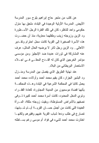 ‫ﻋﻥ ﻜﺜﺏ ﻤﻥ ﻤﺘﺠﺭ ﺤﺎﺝ ﺇﺒﺭﺍﻫﻴﻡ ﻴﻠﻭﺡ ﺴﻭﺭ ﺍﻟﻤﺩﺭﺴﺔ‬
‫ﺍﻷﺒﻴﺽ. ﺍﻟﻤﺩﺭﺴﺔ ﺍﻷﻭﻟﻴﺔ ﺍﻟﻭﺤﻴﺩﺓ ﻓﻲ ﺍﻟﺒﻠﺩﺓ، ﻤﻠﺤﻕ ﺒﻬﺎ ﻤﻨﺯل‬
‫ﺤﻜﻭﻤﻲ ﻭﺍﺤﺩ ﻟﻠﻨﺎﻅﺭ، ﻜﺎﻥ ﻓﻲ ﺘﻠﻙ ﺍﻟﻔﺘﺭﺓ ﺍﻟﺭﺠل ﺍﻷﺴـﻁﻭﺭﺓ‬
‫ﻭﺩ ﺍﻟﺯﻴﻥ ﻭﺯﻭﺠﺘﻪ ﺯﻴﻨﺏ ﻭﻁﻔﻠﻬﻤﺎ ﻤﻌﺎﻭﻴﺔ، ﻤﻨﺫ ﺃﻥ ﺤﻀـﺭﺕ‬
‫ﻫﺫﻩ ﺍﻷﺴﺭﺓ ﺍﻟﺼﻐﻴﺭﺓ ﺇﻟﻰ ﺍﻟﻘﺭﻴﺔ ﻜﺎﻨﺕ ﻤﺤل ﺍﺤﺘﺭﺍﻡ ﻭﺘﻘـﺩﻴﺭ‬
‫ﺍﻷﻫﺎﻟﻲ.. ﻭﺩ ﺍﻟﺯﻴﻥ ﺭﺠل ﺜﺎﺌﺭ ﻻ ﻴﺭﻀﻴﻪ ﺍﻟﺤﺎل ﺍﻟﻤﺎﺌل، ﻋﺭﻑ‬
‫ﻋﻨﻪ ﺍﻟﻤﺸﺎﺭﻜﺔ ﻓﻲ ﺜﻭﺭﺍﺕ ﻋﺩﻴﺩﺓ ﻀﺩ ﺍﻹﻨﺠﻠﻴﺯ ﻭﻤﻥ ﻤﺅﺴﺴﻲ‬
‫ﻤﺅﺘﻤﺭ ﺍﻟﺨﺭﺠﻴﻥ ﺍﻟﺫﻱ ﻜﺎﻥ ﻟﻪ ﺍﻟﻘـﺩﺡ ﺍﻟﻤﻌﻠـﻰ ﻓـﻲ ﺍﺠـﻼﺀ‬
                          ‫ﺍﻻﺴﺘﻌﻤﺎﺭ ﺍﻟﺒﺭﻴﻁﺎﻨﻲ ﻤﻥ ﺍﻟﺒﻼﺩ.‬
‫ﻋﻨﺩ ﻨﻬﺎﻴﺔ ﺍﻟﻁﺭﻴﻕ ﺍﻟﺫﻱ ﻴﻔﺼل ﺒﻴﻥ ﺍﻟﻤﺩﺭﺴﺔ ﻭﻤﻨـﺯل‬
‫ﻭﺩ ﺍﻟﺒﺸﻴﺭ ﺍﻟﺠﺯﺍﺭ، ﻜﺎﻥ ﻴﻘﻴﻡ ﻤﺤﻤﺩ ﺃﺤﻤﺩ ﻭﺃﻭﻻﺩﻩ، ﻤﺤﻤﺩ ﺃﺤﻤﺩ‬
‫ﻴﻌﻤل ﻜﺎﺘﺒﺎ ﻓﻲ ﺍﻟﻤﺤﻜﻤﺔ ﺍﻟﺸﺭﻋﻴﺔ ﻓﻲ ﺍﻟﺒﻠﺩﺓ ﻭﻫـﺫﻩ ﺍﻟﻤﺤﻜﻤـﺔ‬
                                            ‫ﹰ‬
‫ﻴﺄﺘﻴﻬﺎ ﻗﻀﺎﺓ ﻤﻭﺴﻤﻴﻭﻥ ﻤﻥ ﺍﻟﻤﺩﻴﻨﺔ ﺍﻟﻤﺠﺎﻭﺭﺓ، ﻜﻌﺎﺩﺓ ﺍﻟﻔﻘـﺭﺍﺀ‬
‫ﻭﺫﻭﻱ ﺍﻟﺩﺨل ﺍﻟﻤﺤﺩﻭﺩ، ﻜﺎﻨﺕ ﺃﺴﺭﺓ ﻤﺤﻤﺩ ﺃﺤﻤﺩ ﻜﺒﻴﺭﺓ ﺘـﻭﻓﻰ‬
‫ﻨﺼﻔﻬﻡ ﺒﺎﻷﻤﺭﺍﺽ ﺍﻟﻤﺴﺘﻭﻁﻨﺔ، ﻭﺒﻘﻴﺕ ﺯﻭﺠﺘﻪ ﻤﻠﻜﺔ، ﺍﻟﻤـﺭﺃﺓ‬
‫ﺍﻟﻌﻨﻴﺩﺓ ﺍﻟﺘﻲ ﻜﺎﻨﺕ ﻤﻥ ﺃﺠﻤل ﺤﺴـﺎﻥ ﺍﻟﻘﺭﻴـﺔ ﺃﻴـﺎﻡ ﺸـﺒﺎﺒﻬﺎ،‬
‫ﺘﺼﺎﺭﻉ ﻓﻲ ﻁﻠﺏ ﻭﺩﻫﺎ ﺸﺒﺎﺏ ﺍﻟﻘﺭﻴﺔ ﻏﻨﻴﻬﻡ ﻭﻓﻘﻴﺭﻫﻡ ﻭﻟﻜﻨﻬـﺎ‬
‫ﺍﺨﺘﺎﺭﺕ ﻤﺤﻤﺩ ﺃﺤﻤﺩ ﻟﺸﻲﺀ ﻓﻲ ﻓﺅﺍﺩ ﺃﻡ ﻤﻭﺴﻰ ﺭﻏﻡ ﺒﺴـﺎﻁﺘﻪ‬
 