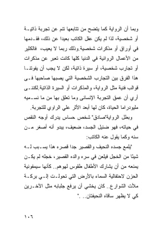 ‫ﻭﺒﻤﺎ ﺃﻥ ﺍﻟﺭﻭﺍﻴﺔ ﻜﻤﺎ ﻴﺘﻀﺢ ﻤﻥ ﺘﺘﺎﺒﻌﻬﺎ ﺘﻨﻡ ﻋﻥ ﺘﺠﺭﺒﺔ ﺫﺍﺘﻴـﺔ‬
‫ﺃﻭ ﺸﺨﺼﻴﺔ، ﻟﺫﺍ ﻟﻡ ﻴﻜﻥ ﻋﻘل ﺍﻟﻜﺎﺘﺏ ﺒﻌﻴ ‪‬ﺍ ﻋﻥ ﺫﻟﻙ، ﻓﻘـﺩﻤﻬﺎ‬
                 ‫ﺩ‬
‫ﻓﻲ ﺃﻭﺭﺍﻕ ﺃﻭ ﻤﺫﻜﺭﺍﺕ ﺸﺨﺼﻴﺔ.ﻭﺫﻟﻙ ﺭﺒﻤﺎ ﻻ ﻴﻌﻴﺏ، ﻓﺎﻟﻜﺜﻴﺭ‬
‫ﻤﻥ ﺍﻷﻋﻤﺎل ﺍﻟﺭﻭﺍﺌﻴﺔ ﻓﻲ ﺍﻟﺩﻨﻴﺎ ﻜﻠﻬﺎ ﻜﺎﻨﺕ ﺘﻌﺒﺭ ﻋﻥ ﻤﺫﻜﺭﺍﺕ‬
‫ﺃﻭ ﺘﺠﺎﺭﺏ ﺸﺨﺼﻴﺔ، ﺃﻭ ﺴﻴﺭﺓ ﺫﺍﺘﻴﺔ، ﻟﻜﻥ ﻻ ﻴﺠﺏ ﺃﻥ ﻴﻔﻭﺘﻨـﺎ‬
‫ﻫﺫﺍ ﺍﻟﻔﺭﻕ ﺒﻴﻥ ﺍﻟﺘﺠﺎﺭﺏ ﺍﻟﺸﺨﺼﻴﺔ ﺍﻟﺘﻲ ﻴﺼﺒﻬﺎ ﺼﺎﺤﺒﻬﺎ ﻓـﻰ‬
‫ﻗﻭﺍﻟﺏ ﻓﻨﻴﺔ ﻤﺜل ﺍﻟﺭﻭﺍﻴﺔ، ﻭﺍﻟﻤﺫﻜﺭﺍﺕ ﺃﻭ ﺍﻟﺴﻴﺭﺓ ﺍﻟﺫﺍﺘﻴﺔ.ﻟﻜﻨﻨـﻰ‬
‫ﺃﺭﻱ ﺃﻥ ﻋﻤﻕ ﺍﻟﺘﺠﺭﺒﺔ ﺍﻹﻨﺴﺎﻨﻰ ﻭﻤﺎ ﺘﻌﻠﻕ ﺒﻬﺎ ﻤﻥ ﻤﺎ ﻨﺴـﻤﻴﻪ‬
   ‫ﻤﻠﻴﻭﺩﺭﺍﻤﺎ ﺍﻟﺤﻴﺎﺓ، ﻜﺎﻥ ﻟﻬﺎ ﺃﺒﻌﺩ ﺍﻷﺜﺭ ﻋﻠﻲ ﺍﻟﺭﺍﻭﻱ ﻟﻠﺘﺠﺭﺒﺔ.‬
‫ﻭﺒﻁل ﺍﻟﺭﻭﺍﻴﺔ"ﺼﺎﺩﻕ" ﺸﺨﺹ ﺤﺴﺎﺱ ﻴﺩﺭﻙ ﺃﻭﺠﻪ ﺍﻟﻨﻘﺹ‬
‫ﻓﻲ ﺤﻴﺎﺘﻪ، ﻓﻬﻭ ﻀﺌﻴل ﺍﻟﺠﺴﺩ، ﻀﻌﻴﻑ، ﻴﺒﺩﻭ ﺃﻨﻪ ﺃﺼﻐﺭ ﻤـﻥ‬
                               ‫ﺴﻨﻪ ﻭﻜﻤﺎ ﻴﻘﻭل ﻋﻨﻪ ﺍﻟﻜﺎﺘﺏ:‬
‫"ﻴﻠﻤﻊ ﺠﺴﺩﻩ ﺍﻟﻨﺤﻴﻑ ﻭﺍﻟﻘﺼﻴﺭ ﺠ ‪‬ﺍ ﻗﺼﺭﻩ ﻫﺫﺍ ﻴﺴـﺒﺏ ﻟـﻪ‬
                    ‫ﺩ‬
‫ﺸﻴ ًﺎ ﻤﻥ ﺍﻟﺨﺠل ﻓﻴﻠﻌﻥ ﻓﻲ ﺴﺭﻩ ﻭﺍﻟﺩﻩ ﺍﻟﻘﺼﻴﺭ، ﺨﺠﻠﻪ ﻟﻡ ﻴﻜـﻥ‬
                                                  ‫ﺌ‬
‫ﻴﻤﻨﻌﻪ ﻤﻥ ﺃﻥ ﻴﺸﺎﺭﻙ ﺍﻷﻁﻔﺎل ﻁﻘﻭﺱ ﻟﻬﻭﻫﻡ.. ﻜﺄﻨﻬﺎ ﺴﻴﻤﻔﻭﻨﻴﺔ‬
‫ﺍﻟﺤﺯﻥ ﻻﺤﺘﻔﺎﻟﻴﺔ ﺍﻟﺴﻤﺎﺀ ﺒﺎﻷﺭﺽ ﺍﻟﺘﻲ ﺘﺤﻭﻟـﺕ ﺇﻟـﻲ ﺒﺭﻜـﺔ‬
‫ﻤﻸﺕ ﺍﻟﺸﻭﺍﺭﻉ.. ﻜﺎﻥ ﻴﺨﺸﻲ ﺃﻥ ﻴﺭﻓﻊ ﺠﻠﺒﺎﺒﻪ ﻤﺜل ﺍﻵﺨـﺭﻴﻥ‬
                           ‫ﻜﻲ ﻻ ﻴﻅﻬﺭ ﺴﺎﻗﺎﻩ ﺍﻟﻨﺤﻴﻔﺘﺎﻥ.. ."‬


‫٦٠١‬
 