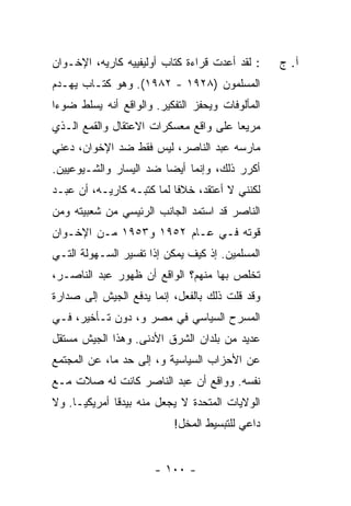 ‫: ﻟﻘﺩ ﺃﻋﺩﺕ ﻗﺭﺍﺀﺓ ﻜﺘﺎﺏ ﺃﻭﻟﻴﻔﻴﻴﻪ ﻜﺎ ‪‬ﻴﻪ، ﺍﻹﺨـﻭﺍﻥ‬
           ‫ﺭ‬                        ‫ﹸ‬             ‫ﺁ. ﺝ‬
‫ﺍﻟﻤﺴﻠﻤﻭﻥ )٨٢٩١ - ٢٨٩١(. ﻭﻫﻭ ﻜﺘـﺎﺏ ﻴﻬـﺩﻡ‬
‫ﺍﻟﻤﺄﻟﻭﻓﺎﺕ ﻭﻴﺤﻔﺯ ﺍﻟﺘﻔﻜﻴﺭ. ﻭﺍﻟﻭﺍﻗﻊ ﺃﻨﻪ ﻴﺴﻠﻁ ﻀﻭ ‪‬ﺍ‬
 ‫ﺀ‬
‫ﻤﺭﻴ ‪‬ﺎ ﻋﻠﻰ ﻭﺍﻗﻊ ﻤﻌﺴﻜﺭﺍﺕ ﺍﻻﻋﺘﻘﺎل ﻭﺍﻟﻘﻤﻊ ﺍﻟـﺫﻱ‬
                                       ‫ﻌ‬
‫ﻤﺎﺭﺴﻪ ﻋﺒﺩ ﺍﻟﻨﺎﺼﺭ، ﻟﻴﺱ ﻓﻘﻁ ﻀﺩ ﺍﻹﺨﻭﺍﻥ، ﺩﻋﻨﻲ‬
‫ﺃﻜﺭﺭ ﺫﻟﻙ، ﻭﺇﻨﻤﺎ ﺃﻴ ‪‬ﺎ ﻀﺩ ﺍﻟﻴﺴﺎﺭ ﻭﺍﻟﺸـﻴﻭﻋﻴﻴﻥ.‬
                        ‫ﻀ‬
‫ﻟﻜﻨﻨﻲ ﻻ ﺃﻋﺘﻘﺩ، ﺨﻼ ﹰﺎ ﻟﻤﺎ ﻜﺘﺒـﻪ ﻜﺎ ‪‬ﻴـﻪ، ﺃﻥ ﻋﺒـﺩ‬
            ‫ﺭ‬               ‫ﻓ‬
‫ﺍﻟﻨﺎﺼﺭ ﻗﺩ ﺍﺴﺘﻤﺩ ﺍﻟﺠﺎﻨﺏ ﺍﻟﺭﺌﻴﺴﻲ ﻤﻥ ﺸﻌﺒﻴﺘﻪ ﻭﻤﻥ‬
‫ﻗﻭﺘﻪ ﻓـﻲ ﻋـﺎﻡ ٢٥٩١ ﻭ٣٥٩١ ﻤـﻥ ﺍﻹﺨـﻭﺍﻥ‬
‫ﺍﻟﻤﺴﻠﻤﻴﻥ. ﺇﺫ ﻜﻴﻑ ﻴﻤﻜﻥ ﺇ ﹰﺍ ﺘﻔﺴﻴﺭ ﺍﻟﺴـﻬﻭﻟﺔ ﺍﻟﺘـﻲ‬
                      ‫ﺫ‬
‫ﺘﺨﻠﺹ ﺒﻬﺎ ﻤﻨﻬﻡ؟ ﺍﻟﻭﺍﻗﻊ ﺃﻥ ﻅﻬﻭﺭ ﻋﺒﺩ ﺍﻟﻨﺎﺼـﺭ،‬
‫ﻭﻗﺩ ﻗﻠﺕ ﺫﻟﻙ ﺒﺎﻟﻔﻌل، ﺇﻨﻤﺎ ﻴﺩﻓﻊ ﺍﻟﺠﻴﺵ ﺇﻟﻰ ﺼﺩﺍﺭﺓ‬
                                      ‫ﹸ‬
‫ﺍﻟﻤﺴﺭﺡ ﺍﻟﺴﻴﺎﺴﻲ ﻓﻲ ﻤﺼﺭ ﻭ، ﺩﻭﻥ ﺘـﺄﺨﻴﺭ، ﻓـﻲ‬
‫ﻋﺩﻴﺩ ﻤﻥ ﺒﻠﺩﺍﻥ ﺍﻟﺸﺭﻕ ﺍﻷﺩﻨﻰ. ﻭﻫﺫﺍ ﺍﻟﺠﻴﺵ ﻤﺴﺘﻘل‬
‫ﻋﻥ ﺍﻷﺤﺯﺍﺏ ﺍﻟﺴﻴﺎﺴﻴﺔ ﻭ، ﺇﻟﻰ ﺤﺩ ﻤﺎ، ﻋﻥ ﺍﻟﻤﺠﺘﻤﻊ‬
‫ﻨﻔﺴﻪ. ﻭﻭﺍﻗﻊ ﺃﻥ ﻋﺒﺩ ﺍﻟﻨﺎﺼﺭ ﻜﺎﻨﺕ ﻟﻪ ﺼﻼﺕ ﻤـﻊ‬
‫ﺍﻟﻭﻻﻴﺎﺕ ﺍﻟﻤﺘﺤﺩﺓ ﻻ ﻴﺠﻌل ﻤﻨﻪ ﺒﻴﺩ ﹰﺎ ﺃﻤﺭﻴﻜ ‪‬ـﺎ. ﻭﻻ‬
      ‫ﻴ‬        ‫ﻗ‬
                           ‫ﺩﺍﻋﻲ ﻟﻠﺘﺒﺴﻴﻁ ﺍﻟﻤﺨل!‬


                       ‫- ٠٠١ -‬
 