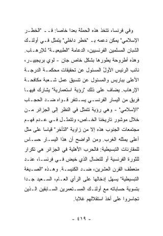 ‫ﻭﻓﻲ ﻓﺭﻨﺴﺎ، ﺘﺘﺨﺫ ﻫﺫﻩ ﺍﻟﺤﻤﻠﺔ ‪‬ﻌ ‪‬ﺍ ﺨﺎ ‪‬ﺎ: ﻓــ "ﺍﻟﺨﻁـﺭ‬
              ‫ﺒﺩ ﺼ‬
‫ﺍﻹﺴﻼﻤﻲ" ﻴﻤﻜﻥ ﺩﻋﻤﻪ ﺒـ "ﺨﻁﺭ ﺩﺍﺨﻠﻲ" ﻴﺘﻤﺜل ﻓـﻲ ﺃﻭﻟﺌـﻙ‬
‫ﺍﻟﺸﺒﺎﻥ ﺍﻟﻤﺴﻠﻤﻴﻥ ﺍﻟﻔﺭﻨﺴﻴﻴﻥ، ﺍﻟﺩﻋﺎﻤﺔ "ﺍﻟﻁﺒﻴﻌﻴـﺔ" ﻟﻺﺭﻫـﺎﺏ.‬
‫ﻭﻫﺫﻩ ﺃﻁﺭﻭﺤﺔ ﻴﻁﻭﺭﻫﺎ ﺒﺸﻜل ﺨﺎﺹ ﺠﺎﻥ - ﻟﻭﻱ ﺒﺭﻴﺠﻴﻴـﺭ،‬
‫ﻨﺎﺌﺏ ﺍﻟﺭﺌﻴﺱ ﺍﻷﻭل ﺍﻟﻤﺴﺌﻭل ﻋﻥ ﺘﺤﻘﻴﻘﺎﺕ ﻤﺤﻜﻤـﺔ ﺍﻟﺩﺭﺠـﺔ‬
                                  ‫ُ‬           ‫‪‬‬
‫ﺍﻷﻋﻠﻰ ﺒﺒﺎﺭﻴﺱ ﻭﺍﻟﻤﺴﺌﻭل ﻋﻥ ﺘﻨﺴﻴﻕ ﻋﻤل ﺸـﻌﺒﺔ ﻤﻜﺎﻓﺤـﺔ‬
‫ﺍﻹﺭﻫﺎﺏ. ﻴﻀﺎﻑ ﻋﻠﻰ ﺫﻟﻙ "ﺭﺅﻴﺔ ﺍﺴﺘﻌﻤﺎﺭﻴﺔ" ﻴﺸﺎﺭﻙ ﻓﻴﻬـﺎ‬
‫ﻓﺭﻴﻕ ﻤﻥ ﺍﻟﻴﺴﺎﺭ ﺍﻟﻔﺭﻨﺴـﻲ ﻴﺴـﺘﻨﻔﺭ ﻗـﻭﺍﻩ ﻀـﺩ ﺍﻟﺤﺠـﺎﺏ‬
‫"ﺍﻹﺴﻼﻤﻲ" - ﻭﻫﻲ ﺭﺅﻴﺔ ﺘﺘﻤﺜل ﻓﻲ ﺍﻟﻨﻅﺭ ﺇﻟﻰ ﺍﻟﺠﺯﺍﺌﺭ ﻤـﻥ‬
‫ﺨﻼل ﻤﻭﺸﻭﺭ ﺘﺎﺭﻴﺨﻨﺎ ﺍﻟﺨـﺎﺹ، ﻭﺘﺘﻤﺜـل ﻓـﻲ ﻋـﺩﻡ ﻓﻬـﻡ‬
‫ﻤﺠﺘﻤﻌﺎﺕ ﺍﻟﺠﻨﻭﺏ ﻫﺫﻩ ﺇﻻ ﻤﻥ ﺯﺍﻭﻴﺔ "ﺍﻟﺘﺄﺨﺭ" ﻗﻴﺎ ‪‬ﺎ ﻋﻠﻰ ﻤﺜل‬
         ‫ﺴ‬                       ‫ﹼ‬
‫ﺃﻋﻠﻰ ﻴﻤﺜﻠﻪ ﺍﻟﻐﺭﺏ. ﻭﻤﻥ ﺍﻟﻭﺍﻀﺢ ﺃﻥ ﻫﺫﺍ ﺍﻟﻴﺴـﺎﺭ ﺤﺴـﺎﺱ‬
‫ﻟﻠﻤﻘﺎﺭﻨﺎﺕ ﺍﻟﺘﺒﺴﻴﻁﻴﺔ: ﻓﺎﻟﺤﺭﺏ ﺍﻷﻫﻠﻴﺔ ﻓﻲ ﺍﻟﺠﺯﺍﺌﺭ ﻫﻲ ﺘﻜﺭﺍﺭ‬
‫ﻟﻠﺜﻭﺭﺓ ﺍﻟﻔﺭﻨﺴﻴﺔ ﺃﻭ ﻟﻠﻨﻀﺎل ﺍﻟﺫﻱ ﺨﻴﺽ ﻓـﻲ ﻓﺭﻨﺴـﺎ، ﻋﻨـﺩ‬
‫ﻤﻨﻌﻁﻑ ﺍﻟﻘﺭﻥ ﺍﻟﻌﺸﺭﻴﻥ، ﻀـﺩ ﺍﻟﻜﻨﻴﺴـﺔ. ﻭﻫـﺫﻩ "ﺍﻟﺼـﻴﻐﺔ‬
‫ﺍﻟﺘﺒﺴﻴﻁﻴﺔ" ﻴﺴﻬل ﺇﺩﺨﺎﻟﻬﺎ ﻋﻠﻰ ﺍﻟﺭﺃﻱ ﺍﻟﻌـﺎﻡ، ﺍﻟﺴـﻌﻴﺩ ﺠـ ‪‬ﺍ‬
 ‫ﺩ‬
‫ﺒﺘﺴﻭﻴﺔ ﺤﺴﺎﺒﺎﺘﻪ ﻤﻊ ﺃﻭﻟﺌـﻙ ﺍﻟﻤﺴـﺘﻌﻤﺭﻴﻥ ﺍﻟﺴـﺎﺒﻘﻴﻥ ﺍﻟـﺫﻴﻥ‬
                       ‫ﺘﺠﺎﺴﺭﻭﺍ ﻋﻠﻰ ﺃﺨﺫ ﺍﺴﺘﻘﻼﻟﻬﻡ ﻏﻼ ‪‬ﺎ.‬
                         ‫ﺒ‬


                      ‫- ٩١٤ -‬
 