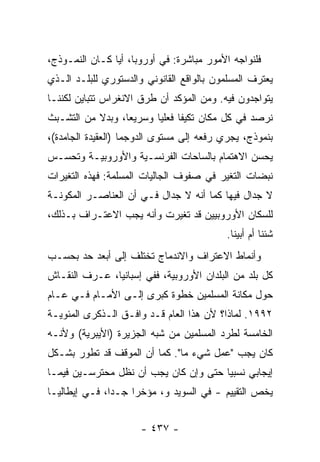 ‫ﻓﻠﻨﻭﺍﺠﻪ ﺍﻷﻤﻭﺭ ﻤﺒﺎﺸﺭﺓ: ﻓﻲ ﺃﻭﺭﻭﺒﺎ، ﺃ ‪‬ﺎ ﻜـﺎﻥ ﺍﻟﻨﻤـﻭﺫﺝ،‬
                ‫ﻴ‬               ‫ﹰ‬
‫ﻴﻌﺘﺭﻑ ﺍﻟﻤﺴﻠﻤﻭﻥ ﺒﺎﻟﻭﺍﻗﻊ ﺍﻟﻘﺎﻨﻭﻨﻲ ﻭﺍﻟﺩﺴﺘﻭﺭﻱ ﻟﻠﺒﻠـﺩ ﺍﻟـﺫﻱ‬
‫ﻴﺘﻭﺍﺠﺩﻭﻥ ﻓﻴﻪ. ﻭﻤﻥ ﺍﻟﻤﺅﻜﺩ ﺃﻥ ﻁﺭﻕ ﺍﻻﻨﻐﺭﺍﺱ ﺘﺘﺒﺎﻴﻥ ﻟﻜﻨﻨـﺎ‬
‫ﻨﺭﺼﺩ ﻓﻲ ﻜل ﻤﻜﺎﻥ ﺘﻜﻴ ﹰﺎ ﻓﻌﻠ ‪‬ﺎ ﻭﺴﺭﻴ ‪‬ﺎ، ﻭﺒﺩﻻ ﻤﻥ ﺍﻟﺘﺸـﺒﺙ‬
           ‫ﹰ‬      ‫ﻌ‬       ‫ﻔ ﻴ‬
‫ﺒﻨﻤﻭﺫﺝ، ﻴﺠﺭﻱ ﺭﻓﻌﻪ ﺇﻟﻰ ﻤﺴﺘﻭﻯ ﺍﻟﺩﻭﺠﻤﺎ )ﺍﻟﻌﻘﻴﺩﺓ ﺍﻟﺠﺎﻤﺩﺓ(،‬
‫ﻴﺤﺴﻥ ﺍﻻﻫﺘﻤﺎﻡ ﺒﺎﻟﺴﺎﺤﺎﺕ ﺍﻟﻔﺭﻨﺴـﻴﺔ ﻭﺍﻷﻭﺭﻭﺒﻴـﺔ ﻭﺘﺤﺴـﺱ‬
                                             ‫‪‬‬
‫ﻨﺒﻀﺎﺕ ﺍﻟﺘﻐﻴﺭ ﻓﻲ ﺼﻔﻭﻑ ﺍﻟﺠﺎﻟﻴﺎﺕ ﺍﻟﻤﺴﻠﻤﺔ: ﻓﻬﺫﻩ ﺍﻟﺘﻐﻴﺭﺍﺕ‬
‫ﻻ ﺠﺩﺍل ﻓﻴﻬﺎ ﻜﻤﺎ ﺃﻨﻪ ﻻ ﺠﺩﺍل ﻓـﻲ ﺃﻥ ﺍﻟﻌﻨﺎﺼـﺭ ﺍﻟﻤﻜ ‪‬ﻨـﺔ‬
   ‫ﻭ‬
‫ﻟﻠﺴﻜﺎﻥ ﺍﻷﻭﺭﻭﺒﻴﻴﻥ ﻗﺩ ﺘﻐﻴﺭﺕ ﻭﺃﻨﻪ ﻴﺠﺏ ﺍﻻﻋﺘـﺭﺍﻑ ﺒـﺫﻟﻙ،‬
                                           ‫ﺸﺌﻨﺎ ﺃﻡ ﺃﺒﻴﻨﺎ.‬
‫ﻭﺃﻨﻤﺎﻁ ﺍﻻﻋﺘﺭﺍﻑ ﻭﺍﻻﻨﺩﻤﺎﺝ ﺘﺨﺘﻠﻑ ﺇﻟﻰ ﺃﺒﻌﺩ ﺤﺩ ﺒﺤﺴـﺏ‬
‫ﻜل ﺒﻠﺩ ﻤﻥ ﺍﻟﺒﻠﺩﺍﻥ ﺍﻷﻭﺭﻭﺒﻴﺔ، ﻓﻔﻲ ﺇﺴﺒﺎﻨﻴﺎ، ﻋـﺭﻑ ﺍﻟﻨﻘـﺎﺵ‬
‫ﺤﻭل ﻤﻜﺎﻨﺔ ﺍﻟﻤﺴﻠﻤﻴﻥ ﺨﻁﻭﺓ ﻜﺒﺭﻯ ﺇﻟـﻰ ﺍﻷﻤـﺎﻡ ﻓـﻲ ﻋـﺎﻡ‬
‫٢٩٩١. ﻟﻤﺎﺫﺍ؟ ﻷﻥ ﻫﺫﺍ ﺍﻟﻌﺎﻡ ﻗـﺩ ﻭﺍﻓـﻕ ﺍﻟـﺫﻜﺭﻯ ﺍﻟﻤﺌﻭﻴـﺔ‬
‫ﺍﻟﺨﺎﻤﺴﺔ ﻟﻁﺭﺩ ﺍﻟﻤﺴﻠﻤﻴﻥ ﻤﻥ ﺸﺒﻪ ﺍﻟﺠﺯﻴﺭﺓ )ﺍﻷﻴﺒﺭﻴﺔ( ﻭﻷﻨـﻪ‬
‫ﻜﺎﻥ ﻴﺠﺏ "ﻋﻤل ﺸﻲﺀ ﻤﺎ". ﻜﻤﺎ ﺃﻥ ﺍﻟﻤﻭﻗﻑ ﻗﺩ ﺘﻁﻭﺭ ﺒﺸـﻜل‬
‫ﺇﻴﺠﺎﺒﻲ ﻨﺴﺒ ‪‬ﺎ ﺤﺘﻰ ﻭﺇﻥ ﻜﺎﻥ ﻴﺠﺏ ﺃﻥ ﻨﻅل ﻤﺤﺘﺭﺴـﻴﻥ ﻓﻴﻤـﺎ‬
                                       ‫ﻴ‬
‫ﻴﺨﺹ ﺍﻟﺘﻘﻴﻴﻡ - ﻓﻲ ﺍﻟﺴﻭﻴﺩ ﻭ، ﻤﺅﺨ ‪‬ﺍ ﺠـ ‪‬ﺍ، ﻓـﻲ ﺇﻴﻁﺎﻟﻴـﺎ‬
               ‫ﺩ‬     ‫ﺭ‬


                      ‫- ٧٣٤ -‬
 