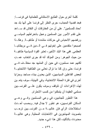 ‫ﻜﻠﻤﺔ ﺃﺨﺭﻯ ﺤﻭل ﺍﻟﻁﺎﺒﻊ ﺍﻻﺴﺘﺜﻨﺎﺌﻲ ﻟﻠﻌﻠﻤﺎﻨﻴﺔ ﻓﻲ ﻓﺭﻨﺴـﺎ:‬
‫ﻓﺒﻌﺩ ﻗﻀﻴﺔ ﺍﻟﺤﺠﺎﺏ، ﺠﺭﻯ ﺍﻟﻨﻅﺭ ﺇﻟﻰ ﻓﺭﻨﺴﺎ ﻋﻠﻰ ﺃﻨﻬﺎ ﺒﻠﺩ ﺠﺩ‬
‫"ﻤﻌﺎﺩ ﻟﻠﻤﺴﻠﻤﻴﻥ". ﻋﻠﻰ ﺃﻥ ﻤﻥ ﺍﻟﻤﻔﺎﺭﻗﺎﺕ ﺃﻥ ﺍﻟﻨﻘﺎﺵ ﻗﺩ ﺴـﺎﻋﺩ‬
‫ﻋﻠﻰ ﺘﻘﺩﻡ ﺍﻷﻤﻭﺭ ﺒﻴﻥ ﺍﻟﻤﺴﻠﻤﻴﻥ ﻭﻋ ‪‬ل ﺒﺎﻨﺨﺭﺍﻁﻬﻡ ﺍﻟﺴﻴﺎﺴـﻲ‬
                    ‫ﺠ‬
‫ﻭﺭﻓﻀﻬﻡ ﺍﻻﻨﺤﺒﺎﺱ ﻓﻲ ﺤﺭﻜﺎﺕ ﻤﺘﺸﺩﺩﺓ ﺃﻭ ﻁﺎﺌﻔﻴـﺔ. ﻭﻫﻜـﺫﺍ‬
‫ﺃﺼﺒﺤﻭﺍ ﻤﺘﻘﺩﻤﻴﻥ ﻋﻠﻰ ﺇﺨﻭﺘﻬﻡ ﻓـﻲ ﺍﻟـﺩﻴﻥ ﻓـﻲ ﺒﺭﻴﻁﺎﻨﻴـﺎ‬
‫ﺍﻟﻌﻅﻤﻰ. ﻓﻔﻲ ﻫﺫﺍ ﺍﻟﺒﻠﺩ ﺍﻷﺨﻴﺭ، ﺘﻌﺘﺒﺭ ﺍﻟﻘﻭﺓ ﺍﻟﺴﻴﺎﺴﻴﺔ ﻁﺎﺌﻔﻴـﺔ‬
‫ﻤﻥ ﺤﻴﺙ ﺍﻟﺠﻭﻫﺭ: ﻭﻤﻥ ﺍﻟﻤﺅﻜﺩ ﺃﻨﻪ ﻗﺩ ﺠﺭﻯ ﺍﻨﺘﺨﺎﺏ ‪‬ﻤـ ٍ،‬
 ‫ﻋ ﺩ‬
‫ﻟﻜﻨﻬﻡ ﻋﻤﺩ ﻤﺴﻠﻤﻭﻥ، ﻓﻲ ﺤﻴﻥ ﺃﻥ ﺍﻟﻤﺸﻬﺩ ﺠﺩ ﻤﺨﺘﻠـﻑ ﻓـﻲ‬
‫ﻓﺭﻨﺴﺎ، ﺤﺘﻰ ﻭﺇﻥ ﻜﻨﺎ ﻤﺎ ﻨﺯﺍل ﻨﻌﺎﻨﻲ ﻤﻥ ﺍﻟﻁﺎﺌﻔﻴﺔ ﺍﻻﻨﺘﺨﺎﺒﻴـﺔ‬
‫ﻟﺒﻌﺽ ﺍﻟﻔﺎﻋﻠﻴﻥ ﺍﻟﺴﻴﺎﺴﻴﻴﻥ، ﺍﻟﺫﻴﻥ ﻴﻌﺩﻭﻥ ﺒﺒﻨﺎﺀ ﻤﺴﺎﺠﺩ ﻭﺒﻤﺯﺍﻴﺎ‬
‫ﺃﺨﺭﻯ ﻓﻲ ﻓﺘﺭﺓ ﺍﻟﺤﻤﻠﺔ ﺍﻻﻨﺘﺨﺎﺒﻴﺔ، ﻭﻓﻲ ﺍﻟﻨﻬﺎﻴﺔ، ﺴﻭﻑ ﻴﺘﻌـﻴﻥ‬
‫ﻟﻬﺫﻩ ﺍﻹﻏﺭﺍﺀﺍﺕ ﺃﻥ ﺘﺘﻭﻗﻑ ﻭﺴﻭﻑ ﻴﻜﻭﻥ ﻋﻠـﻰ ﺍﻟﻔﺭﻨﺴـﻴﻴﻥ‬
              ‫ﻤﺴﻠﻤﻲ ﺍﻟﻌﻘﻴﺩﺓ ﺃﻥ ﻴﺘﻤﻜﻨﻭﺍ ﻤﻥ ﻜﺴﺏ ﺍﻻﺤﺘﺭﺍﻡ.‬
‫ﻫﺫﺍ ﺍﻟﺘﻁﻭﺭ ﻟﻠﺠﺎﻨﺒﻴﻥ، ﻓﻲ ﻭﻋﻲ ﺍﻟﻤﺴﻠﻤﻴﻥ ﻭﻓـﻲ ﻭﻋـﻲ‬
‫ﺍﻟﺴﻜﺎﻥ ﺍﻟﻔﺭﻨﺴﻴﻴﻥ، ﻫﻭ ﺘﻁﻭﺭ ﻻ ﺠﺩﺍل ﻓﻴﻪ. ﻭﺒﺤﺴﺏ ﺃﺤـﺩﺙ‬
‫ﺍﺴﺘﻁﻼﻋﺎﺕ ﺍﻟﺭﺃﻱ ﻓﺈﻥ ﻏﺎﻟﺒﻴـﺔ ﻤـﻥ ﺍﻟﻔﺭﻨﺴـﻴﻴﻥ ﺘﺭﺤـﺏ‬
‫ﺒﺘﺼﻭﻴﺕ ﺍﻟﻤﻬﺎﺠﺭﻴﻥ ﻓﻲ ﺍﻻﻨﺘﺨﺎﺒﺎﺕ ﺍﻟﻤﺤﻠﻴﺔ. ﻭﻫﻲ ﻏﺎﻟﺒﻴـﺔ‬
                    ‫ﻤﺤﺩﻭﺩﺓ، ﺒﺎﻟﺘﺄﻜﻴﺩ، ﻟﻜﻥ ﻫﺫﺍ ﺸﻲﺀ ﺠﺩﻴﺩ.‬

                       ‫- ٩٣٤ -‬
 