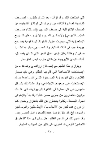 ‫ﺍﻟﺘﻲ ﺍﺠﺘﺎﺤﺕ ﺍﻟﺒﻠﺩ. ﻭﻗﺩ ﻗﺭﺃﺕ، ﺒﻌﺩ ﺫﻟـﻙ ﺒﻜﺜﻴـﺭ، ﺍﻟﺼـﺤﻑ‬
‫ﺍﻟﻔﺭﻨﺴﻴﺔ ﺍﻟﺼﺎﺩﺭﺓ ﺁﻨﺫﺍﻙ، ﻤﻥ ﻟﻭﻤﻭﻨﺩ ﺇﻟﻰ ﻟﻭﻜﺎﻨﺎﺭ ﺁﻨﺸﻴﻨﻴﻪ، ﻤﻥ‬
‫ﺍﻟﺼﺤﻑ ﺍﻻﺸﺘﺭﺍﻜﻴﺔ ﺇﻟﻰ ﺼﺤﻑ ﺍﻟﻴﻤـﻴﻥ )ﺒﺎﺴـﺘﺜﻨﺎﺀ ﺼـﺤﻑ‬
‫ﺍﻟﺤﺯﺏ ﺍﻟﺸﻴﻭﻋﻲ( ﻭﻻ ﻴﻤﻜـﻥ ﻟﻠﻤـﺭﺀ ﺇﻻ ﺃﻥ ﻴـﺩﻫﺵ ﻟﻠـﺭﻭﺡ‬
                ‫ﹼ‬
‫ﺍﻻﺴﺘﻌﻤﺎﺭﻴﺔ ﺍﻟﺘﻲ ﺴﻴﻁﺭﺕ ﻋﻠﻴﻬﺎ. ﻓﺎﺴﺘﺭﺩﺍﺩ ﺜﺭﻭﺓ ﻗﻭﻤﻴﺔ ﻴﺼـﺒﺢ‬
‫ﺠﺭﻴﻤﺔ ﻋﻴﺏ ﻓﻲ ﺍﻟﺫﺍﺕ ﺍﻟﻤﻠﻜﻴﺔ. ﻭﻗﺩ ﺸﺠﺏ ﺠﻲ ﻤﻭﻟﻴـﻪ "ﻫﺘﻠـ ‪‬ﺍ‬
 ‫ﺭ‬
‫ﺼﻐﻴ ‪‬ﺍ": ﻭﻫﻜﺫﺍ ﻴﻤﻜﻥ ﻗﻴﺎﺱ ﻋﻤﻕ ﺍﻟﺒﺤﺭ ﺍﻟﺫﻱ ﻜـﺎﻥ ﻴﻔﺼـل،‬
                                              ‫ﺭ‬
     ‫ﺁﻨﺫﺍﻙ، ﺍﻟﺒﻠﺩﺍﻥ ﺍﻷﻭﺭﻭﺒﻴﺔ ﻋﻥ ﺒﻠﺩﺍﻥ ﺠﻨﻭﺏ ﺍﻟﺒﺤﺭ ﺍﻟﻤﺘﻭﺴﻁ.‬
‫ﻭﻴﺘﻭﺍﺯﻯ ﻫﺫﺍ ﺍﻟﺘﺄﻤﻴﻡ ﻤﻊ ﺇﺼـﻼﺡ ﺯﺭﺍﻋـﻲ ﻭﻋـﺩﺩ ﻤـﻥ‬
‫ﺍﻹﺼﻼﺤﺎﺕ ﺍﻻﺠﺘﻤﺎﻋﻴﺔ ﺍﻟﺘﻲ ﻗﺎﻡ ﺒﻬﺎ ﺍﻟﻨﻅﺎﻡ. ﻭﻫﻲ ﺘﻔﻴﺩ ﺼﻐﺎﺭ‬
‫ﺍﻟﻔﻼﺤﻴﻥ ﻭﻜل ﺍﻟﺒﺭﺠﻭﺍﺯﻴﺔ ﺍﻟﺼـﻐﻴﺭﺓ ﺍﻟﺘـﻲ ﺘﺴـﺎﻋﺩﻫﺎ ﻫـﺫﻩ‬
‫ﺍﻹﺼﻼﺤﺎﺕ ﻋﻠﻰ ﺼﻌﻭﺩﻫﺎ ﺍﻻﺠﺘﻤﺎﻋﻲ، ﻭﻗﺩ ﻋﺸﻨﺎ ﺫﻟﻙ ﺒﺸـﻜل‬
‫ﻤﻠﻤﻭﺱ: ﻓﻔﻲ ﻜل ﻋﻤﺎﺭﺓ ﻓﻲ ﺍﻟﻘﺎﻫﺭﺓ ﺍﻟﺒﺭﺠﻭﺍﺯﻴﺔ، ﻜﺎﻥ ﻫﻨـﺎﻙ‬
‫ﺒﻭﺍﺒﻭﻥ، ﻤﻨﺤﺩﺭﻭﻥ ﻤﻥ ﺠﻨﻭﺒﻲ ﻤﺼﺭ ﻏﺎﻟ ‪‬ﺎ؛ ﻭﻗﺩ ﺒﺩﺃ ﺃﺒﻨﺎﺅﻫﻡ ﻓﻲ‬
                     ‫ﺒ‬
‫ﺩﺨﻭل ﺍﻟﺠﺎﻤﻌﺔ، ﻭﻜﺎﻨﻭﺍ ﻴﺘﺤﺩﺜﻭﻥ ﻋﻥ ﺫﻟﻙ ﺒﺎﻋﺘﺯﺍﺯ ﻭﺍﻀﺢ، ﻜﻤﺎ‬
‫ﺃﻥ ﻨﺯﻭﺡ ﻋﺩﺩ ﻜﺒﻴﺭ ﻤﻥ "ﺍﻷﺠﺎﻨـﺏ"، ﺍﻹﻴﻁـﺎﻟﻴﻴﻥ ﻭﺍﻟﻴﻭﻨـﺎﻨﻴﻴﻥ‬
‫ﻭﺍﻟﻴﻬﻭﺩ، ﺇﻟﺦ، ﻗﺩ ﺨﻠﻕ ﻓﺭ ‪‬ﺎ ﻋﺩﻴﺩﺓ ﻟﻠﺼﻌﻭﺩ ﺃﻤﺎﻡ ﺍﻟﻤﺼـﺭﻴﻴﻥ.‬
                              ‫ﺼ‬
‫ﻭﻗﺩ ﺃﺴﻬﻡ ﺫﻟﻙ ﻓﻲ ﺘﺩﻋﻴﻡ ﺍﻟﻨﻅﺎﻡ، ﺤﺘﻰ ﻭﺇﻥ ﻜﺎﻥ ﻫﺫﺍ "ﺍﻟﺘﺤﻘﻴـﻕ‬
   ‫ﻟﻠﺘﺠﺎﻨﺱ" ﺍﻟﻘﻭﻤﻲ ﻗﺩ ﺍﻨﻁﻭﻯ ﻋﻠﻰ ﻜﺜﻴﺭ ﻤﻥ ﺍﻟﺠﻭﺍﻨﺏ ﺍﻟﺴﻠﺒﻴﺔ.‬

                        ‫- ٧٨ -‬
 