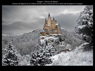 Espagne : L'Alcazar de Ségovie 
L'alcazar de Ségovie est un château fortifié, situé à l'extrémité de la vieille ville de Ségovie en Espagne. 
 