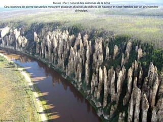 Russie : Parc naturel des colonnes de la Léna 
Ces colonnes de pierre naturelles mesurent plusieurs dizaines de mètres de hauteur et sont formées par un phénomène 
d'érosion. 
 
