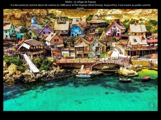 Malte : Le village de Popeye 
Il a été construit comme décor de cinéma en 1980 pour le film Popeye (Walt Disney). Aujourd'hui, il est ouvert au public comme 
musée. 
 