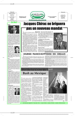 "




         Cartouche                                                                                                                                                                                                                         Dimanche
    Equipe de rédaction:
       Abdel Massih Felli
          Dalia Victor
                                                                                                                                                                                                                                          18 Mars 2007
        Michael Victor
         Névine Lameï                                                                                                                                                                                                                   9 Baramhat 1723
 Caroline Onsy, Nermine Onsy                    Rédacteur en chef                                                                                                                  Directrice de rédaction                                28 Safar 1428
         Mise en page:                          Youssef Sidhom                                                                                                                         Laura Hakim                                        1ère ANNEE
            Héba Adel                                                                                                                                                                                                                     NUMERO 46
            Révision:
           Rafik Baracat



             En Bref
Egypte                                                          Jacques Chirac ne briguera
                                                                  pas un nouveau mandat
                                                                                                                                                  monde, il faut le prendre à bras-le-corps, mais
                                                             L   e président de la République Française a
                                                                                                                         Michael Victor           sans jamais brader notre modèle français ", a-t-il
                                                                                                                                                  prévenu. Comme en signe d'avertissement à Ni-
                                                           adressé plusieurs messages aux Français en forme de testa-
                                                                                                                                       colas Sarkozy qui en propose l'adaptation après l'avoir jugé
                                                           ment politique.
                                                                                                                                       obsolète. Chirac qui, vendredi, à l'occasion de son dernier
   La réforme constitutionnelle en cours ne re-               " JE ne solliciterai pas vos suffrages pour un nouveau man-
                                                                                                                                       Conseil européen à Bruxelles, a fait son mea culpa après
mettra pas en cause le fait que la charia is-              dat. " c'est avec " beaucoup d'émotion ", " avec au coeur
                                                                                                                                       l'échec du référendum en mai 2005, a estimé qu'il était vital
lamique restera la source principale de la législa-        l'amour et la fierté de la France " que Jacques Chirac s'est
                                                                                                                                       de poursuivre la construction européenne.
tion en Egypte, a assuré Gamal Moubarak, fils              adressé aux Français pour leur faire part de ce choix. " Au
                                                                                                                                          " La France doit affirmer l'exigence d'une Europe puis-
du chef de l'Etat et haute figure du parti au pou-         terme du mandat que vous m'avez confié, le moment sera
                                                                                                                                       sance. D'une Europe politique. D'une Europe qui garantisse
voir, cité par la presse vendredi. "Il n'y a aucune        venu pour moi de vous servir autrement ", a-t-il dit dans une
                                                                                                                                       notre modèle social ", a-t-il ajouté.
intention de contourner l'article 2", qui porte sur        allocution radiotélévisée. " D'une manière différente, mais
la charia islamique, a déclaré M. Moubarak en              avec un enthousiasme intact et la même passion d'agir pour
soulignant que "cet article restera" dans la Con-          vous, je continuerai à mener les combats qui sont les nôtres,               " La France a des responsabilités
stitution égyptienne "Le but des allégations sur           les combats de toute ma vie, pour la justice, pour le progrès,              particulières "
un amendement de l'article 2 de la Constitution,           pour la paix, pour la grandeur de la France. "                                Alors que son action internationale est un point fort de son
qui porte sur la charia islamique, est de semer               Jacques Chirac a indiqué qu'il aurait ultérieurement " l'oc-             bilan, il a souligné que la France n'est pas un pays comme
la confusion sur les amendements con-                      casion d'exprimer ses choix personnels " pour la prés-                      les autres et qu'elle a des responsabilités particulières ". "
stitutionnels prévus", a encore déclaré aux jour-          identielle. Après avoir défendu son bilan, notamment la res-                Face au risque d'un choc des civilisations, face à la montée
nalistes, Gamal Moubarak, président du comité              tauration des valeurs républicaines et la laïcité, il a préféré             des extrémistes religieux, la France doit défendre la tolér-
politique du Parti National démocrate et adjoint           adresser " plusieurs messages " aux Français en forme de                    ance, le dialogue et le respect entre les hommes et entre les
au secrétaire général.                                     testament politique.                                                        cultures ". Il a également insisté sur " le devoir de la France ",
                                                              " Ne composez jamais avec l'extrémisme, le racisme,                      " peser de tout son poids " pour l'aide au développement et
                                                           l'antisémitisme ou le rejet de l'autre. Dans notre histoire,                mener " la révolution écologique qui s'engage ".
Quartette arabe                                            l'extrémisme a déjà failli nous conduire à l'abîme. C'est un
   Condolizza Rice ar-
                                                           poison. Il divise. Il pervertit, il détruit ", a-t-il dit. Il a également
rivera en Egypte le 25
                                                           exalté " le beau combat de la France " pour " l'unité " et " la             Séquence émotion
mars et participera le jour
                                                           cohésion ". " Oui, nos valeurs ont un sens ! Oui, la France est              Jacques Chirac a conclu par une déclaration d'amour à la
même à une réunion du
                                                           riche de sa diversité ! Oui, l'honneur de la politique, c'est               France et aux Français : " Pas un instant, vous n'avez cessé
Quartette arabe dans la
                                                           d'agir d'abord pour l'égalité des chances ! ", a-t-il lancé.                d'habiter mon coeur et mon esprit. Pas une minute, je n'ai
ville d'Assouan en Haute-
                                                              Jacques Chirac a appelé les Français à toujours croire en                cessé d'agir pour servir cette France magnifique. Cette
Egypte, a déclaré M.
                                                           eux et en la France. " Nous avons tant d'atouts. Nous ne dev-               France que j'aime autant que je vous aime " et qui " n'a pas
Aboul Gheït. La sec-
                                                           ons pas craindre les évolutions du monde. Ce nouveau                        fini d'étonner le monde ".
rétaire d'Etat, qui doit
rencontrer le Président
Hosni Moubarak, se ren-
dra également à deux reprises en Israël et dans
les territoires palestiniens, avant et après sa
réunion en Egypte avec le Quartette arabe, a
                                                               JOURNEE FRANCO-EGYPTIENNE DES CEREALES
                                                                                                                                                                       La position de la France est d'autant plus nécessaire à cet équilibre que la demande est
précisé le ministre. Le Quartette arabe regroupe
l'Egypte, l'Arabie Saoudite, la Jordanie et les
Emirats Arabes Unis.
                                                             L   'Association France Export Céréales a organisé le mardi 13 mars au Caire, la 11ème                  supérieure à l'offre : la production mondiale est estimée à 589 millions de tonnes et la de-
                                                                                                                                                                     mande à 606 millions de tonnes. Ainsi, les stocks seront largement utilisés pour satisfaire
                                                          Journée franco-égyptienne des céréales sous le patronage du Ministère égyptien de l'Ag-
                                                                                                                                                                     les besoins de consommation et atteindront des niveaux très bas en fin de campagne. En
                                                          riculture et de la Bonification des terres, en coopération avec l'Ambassade et la Mission
                                                                                                                                                                     conséquence de cette tension entre l'offre et la demande, tous les prix mondiaux affichent
Syrie                                                     économique française en Egypte.
                                                                                                                                                                     une hausse de 35 à 50%.
  Javier Solana demande à Bachar el-Assad                    Selon Hassan Behnam, Directeur du bureau de presse régional d'UBIFRANCE, un grand                         Au niveau mondial, les blés français sont recherchés. Réputés pour leurs qualités, les
de faire des efforts pour aider à la stabilité du         nombre de personnalités et d'experts liés au secteur du blé et des céréales ont assisté à                  ventes françaises de blés sont soutenues, parfois vers des marchés nouveaux soucieux de
Liban... Le représentant de la diplomatie eu-             cette rencontre pour faire le point sur les échanges mondiaux des céréales et les ca-                      trouver des blés de haut niveau qualitatif.
ropéenne a rencontré le président Syrien ce               ractéristiques de la récolte française 2006. Les exposés techniques par des intervenants                     Sur l'Egypte l'effet prix explique le recul des ventes françaises mais les blés français
mercredi dernier. Damas est isolé sur la scène            français et égyptiens ont porté sur l'adéquation des blés français aux exigences de fabrica-               restent appréciés pour leurs qualités boulangères ainsi que leurs qualités meunières de
internationale depuis l'assassinat de l'ancien            tion des différents pains arabes. Dans le cadre de ce séminaire, un exposé de meunerie a                   blé semi hard, homogènes et propres.
Premier ministre libanais Rafic Hariri. Mais Da-          été également proposé.                                                                                        En général, les farines issues des blés français permettent une amélioration de l'aspect
mas pose plusieurs conditions à sa coop-                      Avec 420.000 tonnes de blés déjà contractées, la France reste un fournisseur ma-                       du pain, des volumes et des goûts plus briochés. Par ailleurs, les rendements en farine sont
ération. Bachar el-Assad veut notamment que               jeur de céréales de l'Egypte et demeure, avec 34,9 millions de tonnes de blés produits                     améliorés de 2 % au moins et conduisent à une économie du même ordre, soit 4 USD/
les européens et les américains l'aident à rep-           dont 15,2 millions de tonnes exportées, l'un des pays clefs de l'équilibre mondial de                      tonne selon les cours actuels. Les utilisateurs disent que travailler avec l'origine française,
rendre le contrôle du plateau du Golan occupé             l'offre et de la demande.                                                                                  c'est travailler en confiance.
par les forces israéliennes depuis 1967. Javier
Solana a demandé aux autorités syriennes de
combattre le trafic d'armes avec le Liban et
fournir un effort maximal pour appliquer la rés-                                                                                                                                                                                             Le président
                                                                                                                                                                                                                                             Le président


                                                            Fin de la visite de
olultion de l'ONU qui prévoit le désarmement                                                                                                                                                                                                  américain
                                                                                                                                                                                                                                               américain
du Hezbollah.                                                                                                                                                                                                                               George W. Bush
                                                                                                                                                                                                                                            George W. Bush
                                                                                                                                                                                                                                                 et son
                                                                                                                                                                                                                                                 et son
Royaume-Uni                                                                                                                                                                                                                               homologue mexicain
                                                                                                                                                                                                                                          homologue mexicain
   Greenpeace a répondu de manière spec-                                                                                                                                                                                                    Felipe Calderon
                                                                                                                                                                                                                                            Felipe Calderon



                                                            Bush au Mexique
taculaire en déployant une banderole sur le
parlement, au projet de Tony Blair de renouveler
le système de dissuasion nucléaire britannique.
Le Premier ministre soumettra au vote en fin de
journée son plan de modernisation de la force
de frappe nucléaire. S'il obtient une majorité,
Tony Blair a prévu la construction de nouveaux
sous marins, armés de missiles balistiques nu-
                                                                                                            La réforme que M. Bush défend depuis             les gouvernements.
cléaires Trident. Mais beaucoup de députés se
demandent si cette stratégie est la bonne, au
moment où l'armée de sa majesté est en dif-
                                                       L   e président américain George W.                des mois prévoit un renforcement de la
                                                                                                          frontière et de l'immigration clandestine,
                                                                                                                                                                Mais M. Bush a
                                                                                                                                                             donné satisfaction
                                                      Bush a affirmé sa détermination à faire             mais ouvre aussi la voie à la régular-             à son collègue
ficulté en Iraq, et aurait davantage besoin de        adopter une réforme des lois amér-
blindés et de transports de troupes. Deux mini-                                                           isation d'une partie des douze millions            mexicain en
                                                      icaines sur l'immigration et a évoqué un            d'étrangers travaillant clandestinement            évoquant la
stres du gouvernement ont déjà démissionné, et        plan régional pour lutter contre le trafic
entre 60 et 70 députés travaillistes ont annoncé                                                          aux Etats-Unis. Quatre ou cinq millions            "responsabilité"
                                                      de drogue et le crime, mercredi au derni-           d'entre eux sont Mexicains.                        qu'ont les
qu'ils voteraient contre. Mais Tony Blair n'as pas    er jour de sa tournée en Amérique lat-
de souci à se faire concernant le vote, puisque                                                             La réforme se heurte aux résistances             Etats-Unis de
                                                      ine.                                                des amis républicains de M. Bush au                combattre la
les conservateurs ont annoncé qu'ils appuieront          La réponse américaine à la question
le projet                                                                                                 Congrès.                                           consommation de
                                                      migratoire, préoccupation majeure en                  Mais M. Bush s'est dit "optimiste"               stupéfiants sur leur
                                                      Amérique latine, s'est à nouveau im-                quant à la possibilité de trouver un "ter-         territoire pour ne
Corée du Nord                                         posée dans l'agenda de M. Bush à me-                rain d'entente".                                   pas encourager les
  Selon Mohamed El Baradei, le directeur gén-         sure qu'il se rapprochait de la frontière             M. Calderon a exprimé "les in-                   trafics.
éral de l'Agence de l'énergie atomique des na-        des Etats-Unis à l'issue d'une tournée              quiétudes" mexicaines sur le respect                  M. Bush achevait
tions unies, les re-                                  de six jours.                                       des droits de l'homme par les Etats-Unis           au Mexique une
sponsables nord coréens                                  Cette dernière était destinée à contrer          dans le traitement de ceux qui traversent          tournée où il s'est
ont réaffirmé leur désir                              le mouvement anti-américain et anti-                la frontière. Il a déclaré que celle-ci de-        employé à
de fermer leurs in-                                   libéral qui s'est considérablement ren-             vait rapprocher et non diviser les deux            améliorer son
stallations     nucléaires.                           forcé en Amérique latine et à convaincre            pays et a indiqué que le Mexique et les            image et celle des
D'après Mohamed El Ba-                                que les Etats-Unis se préoccupaient                 Etats-Unis envisageaient l'ouverture de            Etats-Unis, avec un
radei, La Corée du Nord                               d'autre chose que de commerce et de                 nouveaux points de passage.                        résultat incertain.
est prête à travailler avec                           lutte contre la drogue.                               La veille, il avait à nouveau critiqué la           Une vingtaine de
les agences concernées,                                  Mais, au Mexique, l'immigration, év-             construction d'environ mille kilomètres            personnes ont été
pour leur permettre de                                oquée dans les quatre pays précédem-                de mur sur un tiers de la frontière.               blessées à Mexico
vérifier la fermeture des                             ment visités, ne pouvait manquer de re-               Celle-ci cristallise les préoccupations          quand une
installations nucléaires et                           venir au premier plan.                              des deux gouvernements comme le                    manifestation de plusieurs centaines de        de personnes et n'ont donné lieu qu'à
notamment la centrale de                                 "Je travaillerai avec le Congrès, avec           point de passage de tous les trafics.              militants de gauche, étudiants, syn-           des incidents limités.
YongByon. La Corée du                                 les membres des deux partis, pour faire                                                                dicalistes ou défenseurs de l'environne-         Mais ils ont mis en lumière le mouve-
Nord a cependant posé une condition : la levée        adopter une loi sur l'immigration qui                 M. Calderon "travaillera avec les Etats-         ment a dégénéré en jets de bouteilles,         ment fait d'opposition à la guerre en Irak
des sanctions financières qui pèsent sur le           nous permettra de faire respecter en                Unis et les pays d'Amérique centrale               de pierres et de peinture sur les po-          et à la politique de libéralisation des
pays, en particulier sur les comptes bloqués          même temps la loi et les valeurs hu-                pour développer un plan régional" contre           liciers protégeant l'ambassade amér-           échanges des Etats-Unis, du sentiment
dans une banque de Macao. Une mesure prom-            maines d'une manière qui corresponde                le trafic de drogue et le crime, a dit M.          icaine.                                        d'être négligé au profit de la lutte contre
ise par Washington, et qui suit son cours. La         aux valeurs des Etats-Unis d'Amérique",             Bush.                                                 Ces manifestations, qui ont ac-             le terrorisme ou le trafic de drogue, et
visite historique du chef de l'AIEA à Pyon-           a déclaré M. Bush lors d'une conférence               La Maison Blanche a indiqué récem-               compagné M. Bush tout au long de son           globalement d'hostilité à M. Bush.
gyang, faisait suite à l'accord conclu le 13 févri-   de presse commune avec son homo-                    ment que ce plan viserait surtout à ren-           périple dans cinq pays, ont rarement
er à Pékin entre la Corée du Nord d'une part, la      logue mexicain Felipe Calderon à Mér-               forcer le partage des informations entre           rassemblé plus de quelques centaines
Chine, le Japon, la Corée du Sud, la Russie et        ida sud-est du Mexique.
                                                                                                                                                                                                                                                   M.V
les Etats-Unis d'autre part. Une nouvelle ses-
sion de pourparlers à six débutera lundi pro-
                                                            tarif d’abonnement: Egypte:65 L.E - Pays arabes: 150 L.E - L’europe: 90 dollars - L’amérique: 100 dollars - L’australie: 120 dollars américain
chain à Pékin.




                         "
 