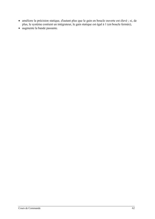 • améliore la précision statique, d'autant plus que le gain en boucle ouverte est élevé ; si, de
plus, le système contient un intégrateur, le gain statique est égal à 1 (en boucle fermée),
• augmente la bande passante.
Cours de Commande 62
 