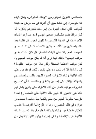 ‫ﺨﺼﺎﺌﺹ ﺍﻟﺘﻜﻭﻴﻥ ﺍﻟﺴﻴﻜﻭﻟﻭﺠﻲ ﻷﻭﻟﺌﻙ ﺍﻟﺤﺎﻟﻭﺘﺱ، ﻭﻟﻜﻥ ﻜﻴﻑ‬
‫ﻟﻨﺎ ﺒﺎﻟﻭﺼﻭل ﺇﻟﻰ ﺫﻟﻙ؟ ﺴﺒﻕ ﺃﻥ ﺃﺸﺭﻨﺎ ﻓﻲ ﻤﻌـﺭﺽ ﺤـﺩﻴﺜﻨﺎ‬
‫ﻟﻠﻤﻭﻗﻑ ﺍﻟﺫﻱ ﺍﺘﺨﺫﻩ ﺍﻟﻴﻬﻭﺩ ﻤﻥ ﺇﺠﺭﺍﺀﺍﺕ ﺘﻤﻴﻴﺯﻫﻡ ﻭﺫﻜﺭﻨﺎ ﺃﻨﻪ‬
‫ﻜﺎﻥ ﻤﻭﻗﻔﺎ ﻴﺘﺴﻡ ﺒﺎﻟﺘﻨﺎﻗﺽ ﺒﻤﻌﻨﻰ ﺃﻨﻬـﻡ ﻗـﺩ ﺤـﺎﺭﺒﻭﺍ ﺘﻠـﻙ‬
                                            ‫ﹰ‬
‫ﺍﻹﺠﺭﺍﺀﺍﺕ ﻓﻲ ﺍﻟﺒﺩﺍﻴﺔ ﻜﺄﺸﺭﺱ ﻤﺎ ﺘﻜﻭﻥ ﺍﻟﺤﺭﺏ ﺜﻡ ﺍﻨﻘﻠﺒﻭﺍ ﺒﻌﺩ‬
‫ﺫﻟﻙ ﻴﺘﻤﺴﻜﻭﻥ ﺒﻬﺎ ﻜﺄﺸﺩ ﻤﺎ ﻴﻜﻭﻥ ﺍﻟﺘﻤﺴﻙ، ﻜـﺎﻥ ﺫﻟـﻙ ﻫـﻭ‬
‫ﺍﻟﻤﻭﻗﻑ ﺍﻟﻌﺎﻡ ﻭﻟﻘﺩ ﺤﺎﻥ ﺍﻟﻭﻗﺕ ﻟﻨﺘﺴﺎﺀل ﻫل ﻜﺎﻥ ﺫﻟـﻙ ﻫـﻭ‬
‫ﻤﻭﻗﻑ ﺍﻟﺠﻤﻴﻊ؟ ﻻﺸﻙ ﻓﻴﻤﺎ ﻨﺭﻯ ﺃﻨﻪ ﻟﻡ ﻴﻜﻥ ﻤﻭﻗﻑ ﺍﻟﺠﻤﻴﻊ ﺒل‬
‫ﻜﺎﻥ ﻤﻭﻗﻑ ﺍﻷﻏﻠﺒﻴﺔ ﺍﻟﺴﺎﺤﻘﺔ ﻭﻟﻜﻥ ﻤﺎﺫﺍ ﻋﻥ ﻤﻭﻗﻑ ﺍﻷﻗﻠﻴـﺔ؟‬
‫ﻟﻴﺱ ﺃﻤﺎﻤﻨﺎ ﺇﻻ ﺃﻥ ﻨﺘﺼﻭﺭﻩ ﻋﻠﻰ ﻨﻘﻴﺽ ﺫﻟﻙ. ﻗﺩ ﻴﻔﺭﺽ ﻋﻠﻰ‬
‫ﺘﻠﻙ ﺍﻷﻗﻠﻴﺔ ﺍﺭﺘﺩﺍﺀ ﺍﻟﺸﺎﺭﺍﺕ ﺍﻟﻤﻤﻴﺯﺓ ﻟﻠﻴﻬﻭﺩ ﻭﻟﻜـﻥ ﺇﺤﺴﺎﺴـﻬﻡ‬
‫ﺒﺎﻟﻤﻬﺎﻨﺔ ﻻﻴﻨﻘﻠﺏ ﺇﻟﻰ ﺇﺤﺴﺎﺱ ﺒﺎﻟﻔﺨﺎﺭ ﻭﻟﺫﻟﻙ ﻓﻤـﺎ ﺃﻥ ﺘﺼـﺒﺢ‬
‫ﺍﻟﻅﺭﻭﻑ ﻤﻭﺍﺘﻴﺔ ﻟﻠﺘﺤﻠل ﻤﻥ ﺫﻟﻙ ﺍﻻﻟﺘﺯﺍﻡ ﺤﺘﻰ ﻴﻠﻘﻭﻥ ﺒﺸﺎﺭﺍﺘﻬﻡ‬
‫ﺘﻠﻙ ﻏﻴﺭ ﻨﺎﺩﻤﻴﻥ. ﻗﺩ ﺘﺠﺒﺭ ﺘﻠﻙ ﺍﻷﻗﻠﻴﺔ ﻋﻠﻰ ﺍﻟﺨﻀـﻭﻉ ﻟﻤـﺎ‬
‫ﺘﻔﺭﻀﻪ ﺤﻜﻭﻤﺔ ﺍﻟﺠﻴﺘﻭ ﻤﻥ ﻨﻅﻡ ﻭﻟﻜﻨﻬﺎ ﺘﻅل ﺩﺍﺌ ‪‬ـﺎ ﺘﺴﺘﺸـﻌﺭ‬
          ‫ﻤ‬
‫ﻤﺭﺍﺭﺓ ﻓﻲ ﺫﻟﻙ ﺍﻟﺨﻀﻭﻉ، ﻭﻤﺎ ﺃﻥ ﺘﻠﻭﺡ ﻟﻬﺎ ﺍﻟﻔﺭﺼـﺔ ﺤﺘـﻰ‬
‫ﺘﻨﻁﻠﻕ ﻤﺘﺤﻠﻠﺔ ﻤﻥ ﺍﺭﺘﺒﺎﻁﻬﺎ ﺒﺘﻠﻙ ﺍﻟﺤﻜﻭﻤﺔ. ﻭﻗﺩ ﺘﺠﺒـﺭ ﺘﻠـﻙ‬
‫ﺍﻷﻗﻠﻴﺔ ﻋﻠﻰ ﺍﻹﻗﺎﻤﺔ ﻗﺴﺭﺍ ﻓﻲ ﺇﺤﻴﺎﺀ ﺍﻟﺠﻴﺘﻭ ﻭﻟﻜﻨﻬﺎ ﻻ ﺘﺠﻌل ﻤﻥ‬
                                  ‫‪‬‬
 