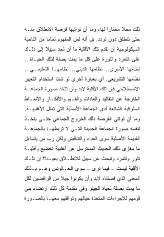 ‫ﺫﻟﻙ ﻤﺤﻼ ﻤﺨﺘﺎﺭﺍ ﻟﻬﺎ، ﻭﻤﺎ ﺃﻥ ﺘﻭﺍﺘﻴﻬﺎ ﻓﺭﺼﺔ ﺍﻻﻨﻁﻼﻕ ﻤﻨـﻪ‬
                                      ‫‪‬‬     ‫ﹰ‬
‫ﺤﺘﻰ ﺘﻨﻁﻠﻕ ﺩﻭﻥ ﺘﺭﺩﺩ. ﺒل ﺃﻨﻪ ﻟﻤﻥ ﺍﻟﻤﻔﻬﻭﻡ ﺘﻤﺎﻤﺎ ﻤﻥ ﺍﻟﻨﺎﺤﻴﺔ‬
            ‫‪‬‬
‫ﺍﻟﺴﻴﻜﻭﻟﻭﺠﻴﺔ ﺃﻥ ﺘﻘﺩﻡ ﺘﻠﻙ ﺍﻷﻗﻠﻴﺔ ﻤﺎ ﺃﻥ ﺘﺠﺩ ﺴﺒﻴﻼ ﺇﻟﻰ ﺫﻟـﻙ‬
         ‫ﹰ‬
‫ﻋﻠﻰ ﺍﻟﺘﻤﺭﺩ ﻭﺍﻟﺜﻭﺭﺓ ﻋﻠﻰ ﻜل ﻤﺎ ﻴﻤﺕ ﺒﺼﻠﺔ ﻟﺘﻠﻙ ﺍﻟﺤﻴـﺎﺓ...‬
‫ﻨﻅﺎﻤﻬﺎ ﺍﻷﺴﺭﻯ... ﻨﻅﺎﻤﻬﺎ ﺍﻟﺩﻴﻨﻲ... ﻨﻅﺎﻤﻬـﺎ ﺍﻟﺘﻌﻠﻴﻤـﻲ...‬
‫ﻨﻅﺎﻤﻬﺎ ﺍﻟﺘﺸﺭﻴﻌﻲ. ﺃﻱ ﺒﻌﺒﺎﺭﺓ ﺃﺨﺭﻯ ﻟﻭ ﺸﺌﻨﺎ ﺍﺴﺘﺨﺩﺍﻡ ﺍﻟﺘﻌﺒﻴﺭ‬
‫ﺍﻻﺼﻁﻼﺤﻲ ﻓﺈﻥ ﺘﻠﻙ ﺍﻷﻗﻠﻴﺔ ﻻﺒﺩ ﻭﺃﻥ ﺘﺘﺨﺫ ﺼﻭﺭﺓ ﺍﻟﺠﻤﺎﻋـﺔ‬
‫ﺍﻟﺨﺎﺭﺠﺔ ﻋﻥ ﺍﻟﺘﻘﺎﻟﻴﺩ ﻭﺍﻟﻌﺎﺩﺍﺕ ﻭﺍﻟﻘـﻴﻡ ﻭﺍﻷﻓﻜـﺎﺭ ﻭﺍﻷﻨﻤـﺎﻁ‬
‫ﺍﻟﺴﻠﻭﻜﻴﺔ ﺍﻟﺸﺎﺌﻌﺔ ﻟﺩﻯ ﺍﻟﺠﻤﺎﻋﺔ ﺍﻷﺼﻠﻴﺔ ﺍﻟﺘﻲ ﺘﻤﺜل ﺍﻷﻏﻠﺒﻴـﺔ.‬
‫ﻭﻤﺎ ﺃﻥ ﺘﻭﺍﺘﻰ ﺍﻟﻔﺭﺼﺔ ﺫﻟﻙ ﺍﻟﺨﺭﻭﺝ ﺍﻟﺠﻤﺎﻋﻲ ﺤﺘـﻰ ﻴﺘﺨـﺫ‬
‫ﻟﻨﻔﺴﻪ ﺼﻭﺭﺓ ﺍﻟﺠﻤﺎﻋﺔ ﺍﻟﺠﺩﻴﺩﺓ ﺍﻟﺘـﻲ ﻻ ﺘﺭﺒﻁﻬـﺎ ﺒﺎﻟﺠﻤﺎﻋـﺔ‬
‫ﺍﻟﻘﺩﻴﻤﺔ ﺍﻷﺼﻠﻴﺔ ﺴﻭﻯ ﺍﻟﻌﺩﺍﺀ ﻭﺍﻟﺘﻨﺎﻗﺽ ﻭﻟﻜﻥ ﺭﺏ ﻤﻥ ﻴﺘﺴﺎﺀل‬
‫ﻤﺎ ﻤﻐﺯﻯ ﺫﻟﻙ ﺍﻟﺤﺩﻴﺙ ﺍﻟﻤﺴﺘﺭﺴل ﻋﻥ ﺃﻏﻠﺒﻴﺔ ﺘﺨﻀﻊ ﻭﺃﻗﻠﻴـﺔ‬
‫ﺘﺜﻭﺭ ﻭﺘﺘﻤﺭﺩ ﻭﺘﺒﺤﺙ ﻋﻥ ﺴﺒﻴل ﻟﻼﻨﻁـﻼﻕ ﺒﻌﻴـ ‪‬ﺍ؟ ﺇﻥ ﺘﻠـﻙ‬
          ‫ﺩ‬
‫ﺍﻷﻗﻠﻴﺔ ﻟﻴﺴﺕ – ﻓﻴﻤﺎ ﻨﺭﻯ – ﺴﻭﻯ ﺍﻟﺤـﺎﻟﻭﺘﺱ ﻭﻫـﻡ ﺒـﺫﻟﻙ‬
‫ﺍﻟﻤﻌﻨﻰ ﺍﻟﺫﻱ ﻓﺼﻠﻨﺎﻩ ﻻﺒﺩ ﻭﺃﻥ ﻴﻜﻭﻨﻭﺍ ﺠﻴﻼ ﻤﻥ ﺍﻟﺭﺍﻓﻀﻴﻥ ﻟﻜل‬
                ‫ﹰ‬
‫ﻤﺎ ﻴﻤﺕ ﺒﺼﻠﺔ ﻟﺤﻴﺎﺓ ﺍﻟﺠﻴﺘﻭ ﻭﻓﻲ ﻤﻘﺩﻤﺔ ﻜل ﺫﻟﻙ ﺍﺭﺘﻀﺎﺀ ﺒﻨﻲ‬
‫ﻗﻭﻤﻬﻡ ﻟﻺﺠﺭﺍﺀﺍﺕ ﺍﻟﻤﺘﺨﺫﺓ ﺤﻴﺎﻟﻬﻡ ﻭﺘﻭﺍﻓﻘﻬﻡ ﻤﻌﻬـﺎ ﺒﺎﻟﺼـﻭﺭﺓ‬
 