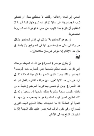 ‫ﺍﻟﺴﻌﻲ ﺇﻟﻰ ﻗﻤﻌﻪ ﻭﺇﻋﺎﻗﺘﻪ. ﻭﻟﻜﻨﻬﺎ ﻻ ﺘﺴﺘﻁﻴﻊ ﺒﺤﺎل ﺃﻥ ﺘﻀﻔﻲ‬
‫ﺜﻭﺏ ﺍﻟﺠﻤﺎﻫﻴﺭﻴﺔ ﻋﻠﻰ ﻤﺎﻻ ﺘﺘﻭﺍﻓﺭ ﻟﻪ ﺸﺭﻭﻁﻬﺎ. ﻜﻤﺎ ﺃﻨﻬـﺎ ﻻ‬
‫ﺘﺴﺘﻁﻴﻊ ﺃﻥ ﺘﻨﺯﻉ ﻫﺫﺍ ﺍﻟﺜﻭﺏ ﻋﻥ ﺼﺭﺍﻉ ﺘﻭﺍﻓﺭﺕ ﻟﻪ ﺸـﺭﻭﻁ‬
                                             ‫ﺍﻟﺠﻤﺎﻫﻴﺭﻴﺔ.‬
‫ﺇﻥ ﺠﻭﻫﺭ"ﺍﻟﺠﻤﺎﻫﻴﺭﻴﺔ" ﻴﺘﻤﺜل ﻓﻲ ﺇﻗﺩﺍﻡ ﺍﻟﺠﻤﺎﻫﻴﺭ ﺒﺸﻜل‬
‫ﺤﺭ ﻭﺘﻠﻘﺎﺌﻲ ﻋﻠﻰ ﻤﻤﺎﺭﺴﺔ ﺩﻭﺭ ﻟﻬﺎ ﻓﻲ ﺍﻟﺼﺭﺍﻉ. ﻭﻻ ﻴﺘﺤﻘـﻕ‬
             ‫ﻤﺜل ﻫﺫﺍ ﺍﻹﻗﺩﺍﻡ ﺇﻻ ﺒﺘﻭﺍﻓﺭ ﺸﺭﻁﺎﻥ ﻤﺘﻜﺎﻤﻼﻥ:-‬
                                                   ‫‪:‬‬
                                                    ‫‪‬‬
‫ﺃﻥ ﻴﻜﻭﻥ ﻤﻭﻀﻭﻉ ﺍﻟﺼﺭﺍﻉ ﻤﻥ ﺘﻠـﻙ ﺍﻟﻤﻭﻀـﻭﻋﺎﺕ‬
‫ﺍﻟﺘﻲ ﺘﻔﺭﺽ ﻨﻔﺴﻬﺎ ﺒﺤﻜﻡ ﻁﺒﻴﻌﺘﻬﺎ ﻋﻠﻰ ﺍﻟﻤﻤﺎﺭﺴـﺎﺕ ﺍﻟﻴﻭﻤﻴـﺔ‬
‫ﻟﻠﺠﻤﺎﻫﻴﺭ ﻭﺫﻟﻙ ﺒﺤﻴﺙ ﺘﻜﻭﻥ ﺍﻟﻤﻤﺎﺭﺴﺔ ﺍﻟﻴﻭﻤﻴﺔ ﺍﻟﻤﻌﺘﺎﺩﺓ ﻟﻜـل‬
‫ﻓﺭﺩ ﻫﻲ ﻓﻲ ﺤﺩ ﺫﺍﺘﻬﺎ ﺘﻌﺒﻴ ‪‬ﺍ ﻋﻥ ﻤﻭﻗﻑ ﺍﺨﺘﺎﺭﻩ ﺒﺎﻟﻔﻌل ﺘﺠـﺎﻩ‬
                             ‫ﺭ‬
‫ﻫﺫﺍ ﺍﻟﺼﺭﺍﻉ. ﻭﻤﻥ ﺜﻡ ﺘﺼﺒﺢ ﺠﻤﺎﻫﻴﺭﻴﺔ ﺍﻟﻤﻭﻀﻭﻉ ﻨﺎﺒﻌﺔ ﻤـﻥ‬
‫ﺩﺍﺨﻠﻪ ﻭﻟﻴﺴﺕ ﻤﻨﺤﺔ ﺴﻠﻁﻭﻴﺔ ﻴﻤﻠﻙ ﻤﺎﻨﺤﻬﺎ ﺃﻥ ﻴﻤﻨﻌﻬﺎ. ﻭﻟﻌـل‬
‫ﺫﻟﻙ ﺍﻟﻁﺎﺒﻊ ﺍﻟﻤﻤﻴﺯ ﻟﻬﺫﻩ ﺍﻟﺨﺎﺼﻴﺔ ﻫﻭ ﻤﺎ ﻴﺼﻌﺏ ﻤـﻥ ﻤﻬﻤـﺔ‬
‫ﺍﻟﻨﺨﺒﺔ ﺃﻭ ﺍﻟﺴﻠﻁﺔ ﺇﺫﺍ ﻤﺎ ﺍﺴﺘﻬﺩﻓﺕ ﺇﻋﺎﻗﺔ ﺍﻟﻁﺎﺒﻊ ﺍﻟﺠﻤـﺎﻫﻴﺭﻱ‬
‫ﻟﻠﺼﺭﺍﻉ. ﻭﻓﻲ ﻨﻔﺱ ﺍﻟﻭﻗﺕ ﻓﺈﻨﻪ ﻴﻴﺴﺭ ﻋﻠﻴﻬﺎ ﺘﻠﻙ ﺍﻟﻤﻬﻤﺔ ﺇﺫﺍ ﻤﺎ‬
                             ‫ﺍﺴﺘﻬﺩﻓﺕ ﺍﻟﺩﻓﻊ ﺒﻪ ﺇﻟﻰ ﺍﻷﻤﺎﻡ.‬
 