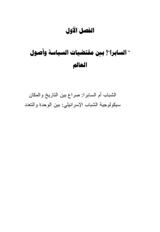 ‫‪ ‬‬


  ‫" ‪    !"‬‬
                       ‫‪‬‬



  ‫ﺍﻟﺸﺒﺎﺏ ﺃﻡ ﺍﻟﺴﺎﺒﺭﺍ: ﺼﺭﺍﻉ ﺒﻴﻥ ﺍﻟﺘﺎﺭﻴﺦ ﻭﺍﻟﻤﻜﺎﻥ‬
‫ﺴﻴﻜﻭﻟﻭﺠﻴﺔ ﺍﻟﺸﺒﺎﺏ ﺍﻹﺴﺭﺍﺌﻴﻠﻲ: ﺒﻴﻥ ﺍﻟﻭﺤﺩﺓ ﻭﺍﻟﺘﻌﺩﺩ‬
 