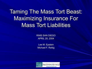 Taming The Mass Tort Beast:Taming The Mass Tort Beast:
Maximizing Insurance ForMaximizing Insurance For
Mass Tort LiabilitiesMass Tort Liabilities
RIMS SAN DIEGORIMS SAN DIEGO
APRIL 20, 2004APRIL 20, 2004
Lee M. EpsteinLee M. Epstein
Michael F. RettigMichael F. Rettig
 