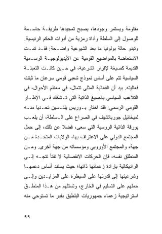 ‫ﻤﻘﺎﻭﻤﺔ ﻭﻴﺴﺘﻤﺭ ﻭﺠﻭﺩﻫﺎ، ﻴﺼﺒﺢ ﺘﻤﺠﻴﺩﻫﺎ ﻁﺭﻴﻘـﺔ ﺤﺎﺴـﻤﺔ‬
‫ﻟﻠﻭﺼﻭل ﺇﻟﻰ ﺍﻟﺴﻠﻁﺔ ﻭﺃﺩﺍﺓ ﺭﻤﺯﻴﺔ ﻤﻥ ﺃﺩﻭﺍﺕ ﺍﻟ ‪‬ﻜﻡ ﺍﻟﺭﺌﻴﺴﻴﺔ.‬
            ‫ﺤ‬
‫ﻭﺘﺒﺩﻭ ﺤﺎﻟﺔ ﺒﻭﻟﻭﻨﻴﺎ ﻤﺎ ﺒﻌﺩ ﺍﻟﺸﻴﻭﻋﻴﺔ ﻭﺍﻀـﺤﺔ: ﻓﻘـﺩ ﺘﻤـﺕ‬
‫ﺍﻻﺴﺘﻌﺎﻀﺔ ﺒﺎﻟﻤﻭﺍﻀﻴﻊ ﺍﻟﻘﻭﻤﻴﺔ ﻋﻥ ﺍﻷﻴﺩﻴﻭﻟﻭﺠﻴـﺔ ﺍﻟﺭﺴـﻤﻴﺔ‬
‫ﺍﻟﻘﺩﻴﻤﺔ ﻜﺼﻴﻐﺔ ﻹﻗﺭﺍﺭ ﺍﻟﺸﺭﻋﻴﺔ، ﻓﻲ ﺤـﻴﻥ ﻜﺎﻨـﺕ ﺍﻟﺘﻌﺒﺌـﺔ‬
‫ﺍﻟﺴﻴﺎﺴﻴﺔ ﺘﺘﻡ ﻋﻠﻰ ﺃﺴﺎﺱ ﻨﻤﻭﺫﺝ ﺸﻌﺒﻲ ﻗﻭﻤﻲ ﺴﺭﻋﺎﻥ ﻤﺎ ﺜﺒﺘﺕ‬
‫ﻓﻌﺎﻟﻴﺘﻪ. ﺒﻴﺩ ﺃﻥ ﺍﻟﻔﻌﺎﻟﻴﺔ ﺍﻟ ‪‬ﺜﻠﻰ ﺘﺘﻤﺜل، ﻓﻲ ﻤﻌﻅﻡ ﺍﻷﺤﻭﺍل، ﻓﻲ‬
                             ‫ﻤ‬
‫ﺍﻟﺘﻼﻋﺏ ﺍﻟﺴﻴﺎﺴﻲ ﺒﺎﻟﺼﻴﻎ ﺍﻟﺫﺍﺘﻴﺔ ﺍﻟﺘﻲ ﹸـﺸﻜﻙ ﻓـﻲ ﺍﻹﻁـﺎﺭ‬
               ‫ﺘ‬
‫ﺍﻟﻘﻭﻤﻲ ﺍﻟﺭﺴﻤﻲ: ﻓﻘﺩ ﺍﺨﺘﺎﺭ ﺒـﻭﺭﻴﺱ ﻴﻠﺘـﺴﻴﻥ ﺘﺤـﺩ ‪‬ﺎ ﻤﻨـﻪ‬
      ‫ﻴ‬
‫ﻟﻤﻴﺨﺎﺌﻴل ﺠﻭﺭﺒﺎﺘﺸﻴﻑ ﻓﻲ ﺍﻟﺼﺭﺍﻉ ﻋﻠﻰ ﺍﻟـﺴﻠﻁﺔ، ﺃﻥ ﻴﻠﻌـﺏ‬
‫ﺒﻭﺭﻗﺔ ﺍﻟﺫﺍﺘﻴﺔ ﺍﻟﺭﻭﺴﻴﺔ ﺍﻟﺘﻲ ﺴﻌﻰ، ﻓﻀﻼ ﻋﻥ ﺫﻟﻙ، ﺇﻟﻰ ﺤﻤل‬
                ‫ﹰ‬
‫ﺍﻟﻤﺠﺘﻤﻊ ﺍﻟﺩﻭﻟﻲ ﻋﻠﻰ ﺍﻻﻋﺘﺭﺍﻑ ﺒﻬﺎ، ﺍﻟﻭﻻﻴﺎﺕ ﺍﻟﻤﺘﺤـﺩﺓ ﻤـﻥ‬
‫ﺠﻬﺔ، ﻭﺍﻟﻤﺠﺘﻤﻊ ﺍﻷﻭﺭﻭﺒﻲ ﻭﻤﺅﺴﺴﺎﺘﻪ ﻤﻥ ﺠﻬﺔ ﺃﺨﺭﻯ. ﻭﻤـﻥ‬
‫ﺍﻟﻤﻨﻁﻠﻕ ﻨﻔﺴﻪ، ﻓﺈﻥ ﺍﻟﺤﺭﻜﺎﺕ ﺍﻻﻨﻔﺼﺎﻟﻴﺔ ﻻ ﺘﻔﺘﺄ ﺘﺘﺠـﻪ ﺇﻟـﻰ‬
‫ﺍﻟﺭﺍﺩﻴﻜﺎﻟﻴﺔ ﺒﺈﺭﺍﺩﺓ ﺯﻋﻤﺎﺌﻬﺎ ﺫﺍﺘﻬﺎ؛ ﺤﻴﺙ ﻴﺴﺘﻨﺩ ﺃﺴﺎﺱ ﺩﻋﻤﻬـﺎ‬
‫ﻭﺸﺭﻋﻴﺘﻬﺎ ﺇﻟﻰ ﻗﺩﺭﺘﻬﺎ ﻋﻠﻰ ﺍﻟﺴﻴﻁﺭﺓ ﻋﻠﻰ ﺍﻟﻤﺯﺍﻴـﺩﻴﻥ ﻭﺇﻟـﻰ‬
‫ﺤﻤﻠﻬﻡ ﻋﻠﻰ ﺍﻟﺘﺴﻠﻴﻡ ﻓﻲ ﺍﻟﺨﺎﺭﺝ، ﻭﺘﺴﺘﻠﻬﻡ ﻤﻥ ﻫـﺫﺍ ﺍﻟﻤﻨﻁـﻕ‬
‫ﺍﺴﺘﺭﺍﺘﻴﺠﻴﺔ ﺯﻋﻤﺎﺀ ﺠﻤﻬﻭﺭﻴﺎﺕ ﺍﻟﺒﻠﻁﻴﻕ ﺒﻘﺩﺭ ﻤﺎ ﺘﺴﺘﻭﺤﻲ ﻤﻨﻪ‬


‫٩٩‬                                                ‫إﻟﻰ اﻟﻔﻬﺮس‬
 