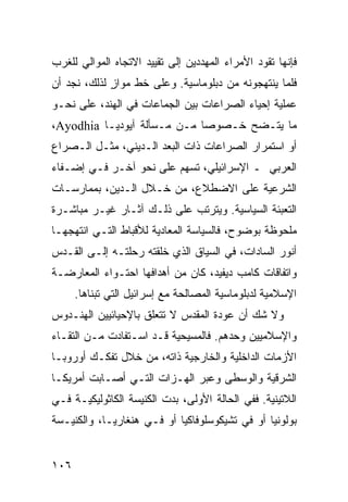 ‫ﻓﺈﻨﻬﺎ ﺘﻘﻭﺩ ﺍﻷﻤﺭﺍﺀ ﺍﻟﻤﻬﺩﺩﻴﻥ ﺇﻟﻰ ﺘﻘﻴﻴﺩ ﺍﻻﺘﺠﺎﻩ ﺍﻟﻤﻭﺍﻟﻲ ﻟﻠﻐﺭﺏ‬
‫ﻓﻠﻤﺎ ﻴﻨﺘﻬﺠﻭﻨﻪ ﻤﻥ ﺩﺒﻠﻭﻤﺎﺴﻴﺔ. ﻭﻋﻠﻰ ﺨﻁ ﻤﻭﺍﺯ ﻟﺫﻟﻙ، ﻨﺠﺩ ﺃﻥ‬
             ‫ٍ‬
‫ﻋﻤﻠﻴﺔ ﺇﺤﻴﺎﺀ ﺍﻟﺼﺭﺍﻋﺎﺕ ﺒﻴﻥ ﺍﻟﺠﻤﺎﻋﺎﺕ ﻓﻲ ﺍﻟﻬﻨﺩ، ﻋﻠﻰ ﻨﺤـﻭ‬
‫ﻤﺎ ﻴﺘـﻀﺢ ﺨـﺼﻭ ‪‬ﺎ ﻤـﻥ ﻤـﺴﺄﻟﺔ ﺁﻴﻭﺩﻴـﺎ ‪،Ayodhia‬‬
                             ‫ﺼ‬
‫ﺃﻭ ﺍﺴﺘﻤﺭﺍﺭ ﺍﻟﺼﺭﺍﻋﺎﺕ ﺫﺍﺕ ﺍﻟ ‪‬ﻌﺩ ﺍﻟـﺩﻴﻨﻲ، ﻤﺜـل ﺍﻟـﺼﺭﺍﻉ‬
                        ‫ﺒ‬
‫ﺍﻟﻌﺭﺒﻲ ـ ﺍﻹﺴﺭﺍﺌﻴﻠﻲ، ﺘﺴﻬﻡ ﻋﻠﻰ ﻨﺤﻭ ﺁﺨـﺭ ﻓـﻲ ﺇﻀـﻔﺎﺀ‬
‫ﺍﻟﺸﺭﻋﻴﺔ ﻋﻠﻰ ﺍﻻﻀﻁﻼﻉ، ﻤﻥ ﺨـﻼل ﺍﻟـﺩﻴﻥ، ﺒﻤﻤﺎﺭﺴـﺎﺕ‬
‫ﺍﻟﺘﻌﺒﺌﺔ ﺍﻟﺴﻴﺎﺴﻴﺔ. ﻭﻴﺘﺭﺘﺏ ﻋﻠﻰ ﺫﻟـﻙ ﺁﺜـﺎﺭ ﻏﻴـﺭ ﻤﺒﺎﺸـﺭﺓ‬
‫ﻤﻠﺤﻭﻅﺔ ﺒﻭﻀﻭﺡ، ﻓﺎﻟﺴﻴﺎﺴﺔ ﺍﻟﻤﻌﺎﺩﻴﺔ ﻟﻸﻗﺒﺎﻁ ﺍﻟﺘـﻲ ﺍﻨﺘﻬﺠﻬـﺎ‬
‫ﺃﻨﻭﺭ ﺍﻟﺴﺎﺩﺍﺕ، ﻓﻲ ﺍﻟﺴﻴﺎﻕ ﺍﻟﺫﻱ ﺨﻠﻘﺘﻪ ﺭﺤﻠﺘـﻪ ﺇﻟـﻰ ﺍﻟﻘـﺩﺱ‬
‫ﻭﺍﺘﻔﺎﻗﺎﺕ ﻜﺎﻤﺏ ﺩﻴﻔﻴﺩ، ﻜﺎﻥ ﻤﻥ ﺃﻫﺩﺍﻓﻬﺎ ﺍﺤﺘـﻭﺍﺀ ﺍﻟﻤﻌﺎﺭﻀـﺔ‬
      ‫ﺍﻹﺴﻼﻤﻴﺔ ﻟﺩﺒﻠﻭﻤﺎﺴﻴﺔ ﺍﻟﻤﺼﺎﻟﺤﺔ ﻤﻊ ﺇﺴﺭﺍﺌﻴل ﺍﻟﺘﻲ ﺘﺒﻨﺎﻫﺎ.‬
‫ﻭﻻ ﺸﻙ ﺃﻥ ﻋﻭﺩﺓ ﺍﻟﻤﻘﺩﺱ ﻻ ﺘﺘﻌﻠﻕ ﺒﺎﻹﺤﻴﺎﺌﻴﻴﻥ ﺍﻟﻬﻨـﺩﻭﺱ‬
‫ﻭﺍﻹﺴﻼﻤﻴﻴﻥ ﻭﺤﺩﻫﻡ. ﻓﺎﻟﻤﺴﻴﺤﻴﺔ ﻗـﺩ ﺍﺴـﺘﻔﺎﺩﺕ ﻤـﻥ ﺍﻟﺘﻘـﺎﺀ‬
‫ﺍﻷﺯﻤﺎﺕ ﺍﻟﺩﺍﺨﻠﻴﺔ ﻭﺍﻟﺨﺎﺭﺠﻴﺔ ﺫﺍﺘﻪ، ﻤﻥ ﺨﻼل ﺘﻔﻜـﻙ ﺃﻭﺭﻭﺒـﺎ‬
‫ﺍﻟﺸﺭﻗﻴﺔ ﻭﺍﻟﻭﺴﻁﻰ ﻭﻋﺒﺭ ﺍﻟﻬـﺯﺍﺕ ﺍﻟﺘـﻲ ﺃﺼـﺎﺒﺕ ﺃﻤﺭﻴﻜـﺎ‬
‫ﺍﻟﻼﺘﻴﻨﻴﺔ. ﻓﻔﻲ ﺍﻟﺤﺎﻟﺔ ﺍﻷﻭﻟﻰ، ﺒﺩﺕ ﺍﻟﻜﻨﻴﺴﺔ ﺍﻟﻜﺎﺜﻭﻟﻴﻜﻴـﺔ ﻓـﻲ‬
‫ﺒﻭﻟﻭﻨﻴﺎ ﺃﻭ ﻓﻲ ﺘﺸﻴﻜﻭﺴﻠﻭﻓﺎﻜﻴﺎ ﺃﻭ ﻓـﻲ ﻫﻨﻐﺎﺭﻴـﺎ، ﻭﺍﻟﻜﻨﻴـﺴﺔ‬


‫٦٠١‬                                              ‫إﻟﻰ اﻟﻔﻬﺮس‬
 