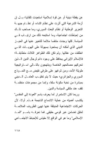 ‫ﻋﻥ ﻴﻘﻅﺔ ﺩﻴﻨﻴﺔ ﺃﻭ ﻋﻥ ﻗﻭﺓ ﺇﺴﻼﻤﻴﺔ ﺍﺴﺘﻌﻴﺩﺕ ﺘﻠﻘﺎﺌ ‪‬ﺎ؛ ﺒـل ﺇﻥ‬
         ‫ﻴ‬
‫ﺃﺯﻤﺔ ﺍﻟﺸﺭﻋﻴﺔ ﺍﻟﺘﻲ ﺃﺜﺭﺕ ﻋﻠﻰ ﻨﻅﺎﻡ ﺍﻟﺸﺎﻩ، ﺃﻭ ﻨﻅـﺎﻡ ﺠﺒﻬـﺔ‬
‫ﺍﻟﺘﺤﺭﻴﺭ ﺍﻟﻭﻁﻨﻴﺔ ﺃﻭ ﻨﻅﺎﻡ ﺍﻟﺒﻌﺙ ﺍﻟﺴﻭﺭﻱ، ﻭﻤﺎ ﺼﺎﺤﺏ ﺫﻟـﻙ‬
‫ﻤﻥ ﺇﺤﺒﺎﻁﺎﺕ ﺍﺠﺘﻤﺎﻋﻴﺔ، ﻭﻤﺎ ﺍﺴﺘﺘﺒﻌﻪ ﺫﻟﻙ ﻤﻥ ﺍﺭﺘﻴـﺎﺏ ﻓـﻲ‬
‫ﺍﻟﺴﻴﺎﺴﺔ. ﻜﻠﻬﺎ ﻭﺠﺩﺕ ﻤﺘﻨﻔ ‪‬ﺎ ﻤﻼﺌ ‪‬ﺎ ﻟﻠﺘﻌﺒﻴﺭ ﻋﻨﻬﺎ ﻓﻲ ﺍﻟﺤﻴـﺯ‬
                        ‫ﻤ‬      ‫ﺴ‬
‫ﺍﻟﺩﻴﻨﻲ ﺍﻟﺫﻱ ﺃﻤﻜﻨﻪ ﺃﻥ ﻴﺴﺘﺤﻭﺫ ﺒﺴﻬﻭﻟﺔ ﻋﻠﻰ ﺍﻟﻬﻭﻴـﺎﺕ ﺍﻟﺘـﻲ‬
‫ﺍﻨﻁﻠﻘﺕ ﻤﻥ ﻋﻘﺎﻟﻬﺎ. ﻭﻟﻡ ﺘﻜﻥ ﺘﻠﻙ ﺍﻟﻅﻭﺍﻫﺭ ﺍﻟﺜﻼﺙ ﻤﺘﻁﺎﺒﻘـﺔ؛‬
‫ﻓﺎﻹﺴﻼﻡ ﺍﻹﻴﺭﺍﻨﻲ ﻴﺤﺎﻓﻅ ﻋﻠﻰ ﻭﺠﻭﺩ ﺩﺍﺌﻡ ﻟﺭﺠﺎل ﺍﻟﺩﻴﻥ ﺍﻟـﺫﻴﻥ‬
‫ﺘﺤﺭﻜﻬﻡ ﻤﺼﺎﻟﺤﻬﻡ ﺍﻟﺨﺎﺼﺔ ﻭﻴﻨﺘﻬﺠﻭﻥ ﺒﺎﻟﺘـﺎﻟﻲ ﺍﺴـﺘﺭﺍﺘﻴﺠﻴﺔ‬
‫ﻁﻭﻴﻠﺔ ﺍﻷﻤﺩ، ﻭﻤﻥ ﺜﻡ ﻓﻬﻭ ﻋﻠﻰ ﻁﺭﻓﻲ ﻨﻘﻴﺽ ﻤـﻊ ﺍﻟﻨﻤـﻭﺫﺝ‬
‫ﺍﻟﺴﻭﺭﻱ ﻭﺍﻟﺠﺯﺍﺌﺭﻱ؛ ﺤﻴﺙ ﻻ ﻴﺘﻡ ﺘﻐﻠﻴـﺏ ﺍﻟﻌﺎﻤـل ﺍﻟـﺩﻴﻨﻲ‬
‫ﺒﻤﺒﺎﺩﺭﺓ ﻤﻥ ﻨﺨﺒﺔ ﻤﻜﻭﻨﺔ ﺴﻠ ﹰﺎ، ﻭﺇﻨﻤﺎ ﻤﻥ ﻤﺠﻤﻭﻋﺎﺕ ﻤﻨﻅﻤـﺔ‬
                          ‫ﻔ‬
                           ‫ﺘﻘﻑ ﻋﻨﺩ ﻤﻠﺘﻘﻰ ﺍﻟﺴﻴﺎﺴﺔ ﻭﺍﻟﺩﻴﻥ.‬
‫ﻭﺭﺒﻤﺎ ﻜﺎﻥ ﺍﻻﺴﺘﻤﺭﺍﺭ ﻟﻤﺎ ﻴﻌﺭﻑ ﺒﺎﺴﻡ "ﺍﻟﻌﻭﺩﺓ ﺇﻟﻰ ﺍﻟﻤﻘﺩﺱ"‬
‫ﻴﻜﺘﺴﺏ ﺃﻫﻤﻴﺘﻪ ﻤﻥ ﻋﻤﻠﻴﺔ ﺍﻻﻨﺩﻤﺎﺝ ﺍﻟﻨﺎﺠﺤﺔ ﻫـﺫﻩ. ﺃﻭ ﹰ، ﻷﻥ‬
    ‫ﻻ‬
‫ﺍﻟﺤﺭﻜﺎﺕ ﺍﻻﺠﺘﻤﺎﻋﻴﺔ ﺍﻟﻤﻨﺒﺜﻘﺔ ﻋﻨﻬﺎ ﺘﻬﻴﺊ ﺍﻟﻅﺭﻭﻑ ﺍﻟﻤﻼﺌﻤـﺔ‬
‫ﻟﺨﻠﻕ ﺘﻀﺎﻤﻥ ﻋﺒﺭ ﻗﻭﻤﻲ ﺤﻘﻴﻘﻲ. ﻓﻤﺎ ﻨﻌﺭﻓـﻪ ﺒﺎﺴـﻡ "ﺍﻟﻤـﺩ‬
‫ﺍﻹﺴﻼﻤﻲ" ﻭﻤﺎ ﻫﻭ ﻓﻲ ﺍﻟﻭﺍﻗﻊ ﺇﻻ ﻤﻘﻴﺎﺱ ﻟﻺﺤﺒﺎﻁ ﺍﻻﺠﺘﻤـﺎﻋﻲ‬


‫٥١١‬                                             ‫إﻟﻰ اﻟﻔﻬﺮس‬
 