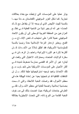 ‫ﻴﺅﺜﺭ ﻋﻤﻠ ‪‬ﺎ ﻋﻠﻰ ﺍﻟﻤﺅﺴﺴﺎﺕ ﺍﻟﺘﻲ ﺍﺭﺘﺒﻁﺕ ﻤﻊ ﺒﻐﺩﺍﺩ ﺒﻌﻼﻗﺎﺕ‬
                                          ‫ﻴ‬
‫ﺘﺠﺎﺭﻴﺔ. ﻜﻤﺎ ﺸﻜل ﺍﻟﻐﺯﻭ ﺍﻟﺴﻭﻓﻴﻴﺘﻲ ﻷﻓﻐﺎﻨﺴﺘﺎﻥ ﺤـﺩ ﹰﺎ ‪‬ﻬ ‪‬ـﺎ‬
  ‫ﺜ ﻤﻤ‬
‫ﺒﺎﻟﻨﺴﺒﺔ ﻟﻠﺒﻴﺕ ﺍﻷﺒﻴﺽ ﺍﻟﺫﻱ ﻟﻡ ﻴﺴﻌﻪ ﺇﻻ ﺃﻥ ﻴﺘﻔﺎﻋل ﻤﻊ ﺫﻟـﻙ‬
‫ﺍﻟﺤﺩﺙ؛ ﻏﻴﺭ ﺃﻨﻪ ﻟﻡ ﻴﻐﻴﺭ ﺸﻴ ًﺎ ﻤﻥ ﺍﻟﻨﺎﺤﻴﺔ ﺍﻟﻔﻌﻠﻴﺔ ﻓـﻲ ﺘﻁﻠـﻊ‬
                              ‫ﺌ‬
‫ﺍﻟﻤﺯﺍﺭﻋﻴﻥ ﻤﻥ ﺍﻟﻤﻨﻁﻘﺔ ﺍﻟﻐﺭﺒﻴﺔ ﺍﻟﻭﺴﻁﻰ ﺇﻟﻰ ﺃﻥ ﻴﻜﻭﻥ ﺍﻻﺘﺤﺎﺩ‬
‫ﺍﻟﺴﻭﻓﻴﻴﺘﻲ ﻋﻤﻴﻼ ﻗﺎﺩ ‪‬ﺍ ﻋﻠﻰ ﺍﺴﺘﻴﻌﺎﺏ ﻓـﺎﺌﺽ ﺍﻹﻨﺘـﺎﺝ ﻤـﻥ‬
                               ‫ﹰ ﺭ‬
‫ﺍﻟﻘﻤﺢ. ﻭﻴﻌﺘﺒﺭ ﺍﺯﺩﻫﺎﺭ ﺍﻟﻨﺯﻋﺔ ﺍﻹﺴﻼﻤﻴﺔ ﺤﺩ ﹰﺎ ﺭﺌﻴﺴ ‪‬ﺎ ﺒﺎﻟﻨﺴﺒﺔ‬
         ‫ﻴ‬       ‫ﺜ‬
‫ﻟﻠﺩﺒﻠﻭﻤﺎﺴﻴﺔ ﺍﻷﻤﺭﻴﻜﻴﺔ، ﻓﻘﺩ ﺃﻁﻠﻕ ﺸﻼﻻ ﻤﻥ ﺍﻷﺤـﺩﺍﺙ ﻜـﺎﻥ‬
                ‫ﹰ‬
‫ﺃﻜﺜﺭﻫﺎ ﺇﺜﺎﺭﺓ ﻫﻭ ﺍﻟﺜﻭﺭﺓ ﺍﻹﻴﺭﺍﻨﻴﺔ؛ ﻭﺍﺤﺘﺠـﺎﺯ ﺍﻟﺭﻫـﺎﺌﻥ ﻓـﻲ‬
‫ﺴﻔﺎﺭﺓ ﺍﻟﻭﻻﻴﺎﺕ ﺍﻟﻤﺘﺤﺩﺓ، ﻭﻤﺤﺎﻭﻻﺕ ﺍﻻﻏﺘﻴﺎل ﺍﻟﺘﻲ ﻭﻗﻌﺕ ﻓﻲ‬
‫ﻟﺒﻨﺎﻥ؛ ﻏﻴﺭ ﺃﻥ ﺍﻷﻤﺭ ﻗﺩ ﺍﻗﺘﻀﻰ ﻤﻤﺎﺭﺴﺔ ﻀﻐﻭﻁ ﺸﺩﻴﺩﺓ ﻓـﻲ‬
‫ﺃﻜﺜﺭ ﺍﻷﺤﻴﺎﻥ ﻋﻠﻰ ﺍﻟﻤﺅﺴﺴﺎﺕ ﺍﻷﻤﺭﻴﻜﻴﺔ ﺤﺘﻰ ﺘﺘﺠـﺎﻭﺏ ﻤـﻊ‬
‫ﺘﻠﻙ ﺍﻷﺤﺩﺍﺙ ﻭﺘﻌﻴﺩ ﺘﻭﺠﻴﻪ ﺍﺴﺘﺭﺍﺘﻴﺠﻴﺎﺘﻬﺎ ﻁﺒ ﹰﺎ ﻟﺫﻟﻙ. ﺒـل ﺇﻥ‬
              ‫ِ ‪‬ﻘ‬
‫ﺍﻟﺘﺩﻓﻘﺎﺕ ﺍﻟﺜﻘﺎﻓﻴﺔ ﻗﺩ ﺘﻡ ﺘﻨﺤﻴﺘﻬﺎ ﺒﻌﻴ ‪‬ﺍ ﻋﻥ ﺇﻋﺎﺩﺓ ﺍﻟﻬﻴﻜﻠﺔ ﻫﺫﻩ ﻓﻲ‬
                         ‫ﺩ‬
‫ﻤﻌﻅﻡ ﺍﻷﺤﻭﺍل، ﻓﻘﺩ ﻭﺍﺼﻠﺕ ﺍﻟﻨﺨﺒﺔ ﺍﻟﻼﺤﻘﺔ، ﻭﺍﻟﺘﻲ ﺍﺘـﺴﻤﺕ‬
‫ﺒﺤﺴﺎﺴﻴﺔ ﺇﺴﻼﻤﻴﺔ ﻭﺍﻀﺤﺔ ﻟﻠﻐﺎﻴﺔ ﻓﻲ ﻤﻌﻅﻡ ﺍﻷﺤـﻭﺍل، ﺘﻠﻘـﻰ‬
‫ﺍﻟﻌﻠﻡ ﻓﻲ ﺠﺎﻤﻌﺎﺕ ﺃﻤﺭﻴﻜﻴﺔ؛ ﺤﻴﺙ ﺍﻨﻀﻤﺕ ﺒﺫﻟﻙ ﺇﻟﻰ ﺼـﻔﻭﻑ‬
‫ﺍﻟﻨﺨﺒﺔ ﺍﻟﻘﺎﺌﻤﺔ ﻤﻥ ﺍﻟﻨﻭﻉ ﺫﺍﺘﻪ، ﺍﻟﺘﻲ ﺘﺘﺤﺩﺙ ﺍﻹﻨﺠﻠﻴﺯﻴﺔ ﺒﻁﻼﻗﺔ‬


‫٥٦١‬                                                   ‫إﻟﻰ اﻟﻔﻬﺮس‬
 