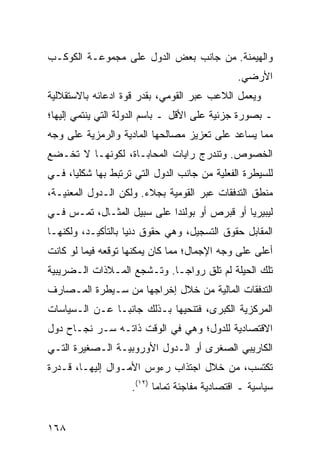 ‫ﻭﺍﻟﻬﻴﻤﻨﺔ. ﻤﻥ ﺠﺎﻨﺏ ﺒﻌﺽ ﺍﻟﺩﻭل ﻋﻠﻰ ﻤﺠﻤﻭﻋـﺔ ﺍﻟﻜﻭﻜـﺏ‬
                                               ‫ﺍﻷﺭﻀﻲ.‬
‫ﻭﻴﻌﻤل ﺍﻟﻼﻋﺏ ﻋﺒﺭ ﺍﻟﻘﻭﻤﻲ، ﺒﻘﺩﺭ ﻗﻭﺓ ﺍﺩﻋﺎﺌﻪ ﺒﺎﻻﺴﺘﻘﻼﻟﻴﺔ‬
‫ـ ﺒﺼﻭﺭﺓ ﺠﺯﺌﻴﺔ ﻋﻠﻰ ﺍﻷﻗل ـ ﺒﺎﺴﻡ ﺍﻟﺩﻭﻟﺔ ﺍﻟﺘﻲ ﻴﻨﺘﻤﻲ ﺇﻟﻴﻬﺎ؛‬
‫ﻤﻤﺎ ﻴﺴﺎﻋﺩ ﻋﻠﻰ ﺘﻌﺯﻴﺯ ﻤﺼﺎﻟﺤﻬﺎ ﺍﻟﻤﺎﺩﻴﺔ ﻭﺍﻟﺭﻤﺯﻴﺔ ﻋﻠﻰ ﻭﺠﻪ‬
‫ﺍﻟﺨﺼﻭﺹ. ﻭﺘﻨﺩﺭﺝ ﺭﺍﻴﺎﺕ ﺍﻟﻤﺤﺎﺒـﺎﺓ، ﻟﻜﻭﻨﻬـﺎ ﻻ ﺘﺨـﻀﻊ‬
‫ﻟﻠﺴﻴﻁﺭﺓ ﺍﻟﻔﻌﻠﻴﺔ ﻤﻥ ﺠﺎﻨﺏ ﺍﻟﺩﻭل ﺍﻟﺘﻲ ﺘﺭﺘﺒﻁ ﺒﻬﺎ ﺸﻜﻠ ‪‬ﺎ، ﻓـﻲ‬
      ‫ﻴ‬
‫ﻤﻨﻁﻕ ﺍﻟﺘﺩﻓﻘﺎﺕ ﻋﺒﺭ ﺍﻟﻘﻭﻤﻴﺔ ﺒﺠﻼﺀ. ﻭﻟﻜﻥ ﺍﻟـﺩﻭل ﺍﻟﻤﻌﻨﻴـﺔ،‬
‫ﻟﻴﺒﻴﺭﻴﺎ ﺃﻭ ﻗﺒﺭﺹ ﺃﻭ ﺒﻭﻟﻨﺩﺍ ﻋﻠﻰ ﺴﺒﻴل ﺍﻟﻤﺜـﺎل، ﺘﻤـﺱ ﻓـﻲ‬
‫ﺍﻟﻤﻘﺎﺒل ﺤﻘﻭﻕ ﺍﻟﺘﺴﺠﻴل، ﻭﻫﻲ ﺤﻘﻭﻕ ﺩﻨﻴﺎ ﺒﺎﻟﺘﺄﻜﻴـﺩ، ﻭﻟﻜﻨﻬـﺎ‬
‫ﺃﻋﻠﻰ ﻋﻠﻰ ﻭﺠﻪ ﺍﻹﺠﻤﺎل؛ ﻤﻤﺎ ﻜﺎﻥ ﻴﻤﻜﻨﻬﺎ ﺘﻭﻗﻌﻪ ﻓﻴﻤﺎ ﻟﻭ ﻜﺎﻨﺕ‬
‫ﺘﻠﻙ ﺍﻟﺤﻴﻠﺔ ﻟﻡ ﺘﻠﻕ ﺭﻭﺍ ‪‬ـﺎ. ﻭﺘـﺸﺠﻊ ﺍﻟﻤـﻼﺫﺍﺕ ﺍﻟـﻀﺭﻴﺒﻴﺔ‬
                             ‫ﺠ‬
‫ﺍﻟﺘﺩﻓﻘﺎﺕ ﺍﻟﻤﺎﻟﻴﺔ ﻤﻥ ﺨﻼل ﺇﺨﺭﺍﺠﻬﺎ ﻤﻥ ﺴـﻴﻁﺭﺓ ﺍﻟﻤـﺼﺎﺭﻑ‬
‫ﺍﻟﻤﺭﻜﺯﻴﺔ ﺍﻟﻜﺒﺭﻯ، ﻓﺘﻨﺤﻴﻬﺎ ﺒـﺫﻟﻙ ﺠﺎﻨ ‪‬ـﺎ ﻋـﻥ ﺍﻟـﺴﻴﺎﺴﺎﺕ‬
                ‫ﺒ‬
‫ﺍﻻﻗﺘﺼﺎﺩﻴﺔ ﻟﻠﺩﻭل؛ ﻭﻫﻲ ﻓﻲ ﺍﻟﻭﻗﺕ ﺫﺍﺘـﻪ ﺴـﺭ ﻨﺠـﺎﺡ ﺩﻭل‬
‫ﺍﻟﻜﺎﺭﻴﺒﻲ ﺍﻟﺼﻐﺭﻯ ﺃﻭ ﺍﻟـﺩﻭل ﺍﻷﻭﺭﻭﺒﻴـﺔ ﺍﻟـﺼﻐﻴﺭﺓ ﺍﻟﺘـﻲ‬
‫ﺘﻜﺘﺴﺏ، ﻤﻥ ﺨﻼل ﺍﺠﺘﺫﺍﺏ ﺭﺀﻭﺱ ﺍﻷﻤـﻭﺍل ﺇﻟﻴﻬـﺎ، ﻗـﺩﺭﺓ‬
                    ‫ﺴﻴﺎﺴﻴﺔ ـ ﺍﻗﺘﺼﺎﺩﻴﺔ ﻤﻔﺎﺠﺌﺔ ﺘﻤﺎ ‪‬ﺎ )٢١(.‬
                           ‫ﻤ‬


‫٨٦١‬                                              ‫إﻟﻰ اﻟﻔﻬﺮس‬
 