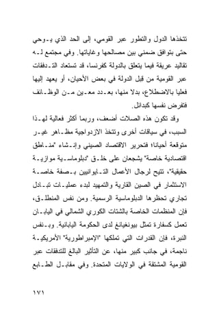 ‫ﺘﺘﺨﺫﻫﺎ ﺍﻟﺩﻭل ﻭﺍﻟﺘﻁﻭﺭ ﻋﺒﺭ ﺍﻟﻘﻭﻤﻲ، ﺇﻟﻰ ﺍﻟﺤﺩ ﺍﻟﺫﻱ ﻴـﻭﺤﻲ‬
‫ﺤﺘﻰ ﺒﺘﻭﺍﻓﻕ ﻀﻤﻨﻲ ﺒﻴﻥ ﻤﺼﺎﻟﺤﻬﺎ ﻭﻏﺎﻴﺎﺘﻬﺎ. ﻭﻓﻲ ﻤﺠﺘﻤﻊ ﻟـﻪ‬
‫ﺘﻘﺎﻟﻴﺩ ﻋﺭﻴﻘﺔ ﻓﻴﻤﺎ ﻴﺘﻌﻠﻕ ﺒﺎﻟﺩﻭﻟﺔ ﻜﻔﺭﻨﺴﺎ، ﻗﺩ ﺘﺴﺘﻌﺎﺩ ﺍﻟﺘـﺩﻓﻘﺎﺕ‬
‫ﻋﺒﺭ ﺍﻟﻘﻭﻤﻴﺔ ﻤﻥ ِﺒل ﺍﻟﺩﻭﻟﺔ ﻓﻲ ﺒﻌﺽ ﺍﻷﺤﻴﺎﻥ، ﺃﻭ ﻴﻌﻬﺩ ﺇﻟﻴﻬﺎ‬
                                      ‫ﻗ‬
‫ﻓﻌﻠ ‪‬ﺎ ﺒﺎﻻﻀﻁﻼﻉ، ﺒﺩﻻ ﻤﻨﻬﺎ، ﺒﻌـﺩﺩ ﻤﻌـﻴﻥ ﻤـﻥ ﺍﻟﻭﻅـﺎﺌﻑ‬
                               ‫ﹰ‬             ‫ﻴ‬
                                     ‫ﻓﺘﻔﺭﺽ ﻨﻔﺴﻬﺎ ﻜﺒﺩﺍﺌل.‬
‫ﻭﻗﺩ ﺘﻜﻭﻥ ﻫﺫﻩ ﺍﻟﺼﻼﺕ ﺃﻀﻌﻑ، ﻭﺭﺒﻤﺎ ﺃﻜﺜﺭ ﻓﻌﺎﻟﻴﺔ ﻟﻬـﺫﺍ‬
‫ﺍﻟﺴﺒﺏ، ﻓﻲ ﺴﻴﺎﻗﺎﺕ ﺃﺨﺭﻯ ﻭﺘﺘﺨﺫ ﺍﻻﺯﺩﻭﺍﺠﻴﺔ ﻤﻅـﺎﻫﺭ ﻏﻴـﺭ‬
‫ﻤﺘﻭﻗﻌﺔ ﺃﺤﻴﺎ ﹰﺎ؛ ﻓﺘﺤﺭﻴﺭ ﺍﻻﻗﺘﺼﺎﺩ ﺍﻟﺼﻴﻨﻲ ﻭﺇﻨـﺸﺎﺀ "ﻤﻨـﺎﻁﻕ‬
                                        ‫ﻨ‬
‫ﺍﻗﺘﺼﺎﺩﻴﺔ ﺨﺎﺼﺔ" ﻴﺸﺠﻌﺎﻥ ﻋﻠﻰ ﺨﻠـﻕ "ﺩﺒﻠﻭﻤﺎﺴـﻴﺔ ﻤﻭﺍﺯﻴـﺔ‬
‫ﺤﻘﻴﻘﻴﺔ"، ﹸﺘﻴﺢ ﻟﺭﺠﺎل ﺍﻷﻋﻤﺎل ﺍﻟﺘـﺎﻴﻭﺍﻨﻴﻴﻥ ﺒـﺼﻔﺔ ﺨﺎﺼـﺔ‬
                                         ‫ﺘ‬
‫ﺍﻻﺴﺘﺜﻤﺎﺭ ﻓﻲ ﺍﻟﺼﻴﻥ ﺍﻟﻘﺎﺭﻴﺔ ﻭﺍﻟﺘﻤﻬﻴﺩ ﻟﺒﺩﺀ ﻋﻤﻠﻴـﺎﺕ ﺘﺒـﺎﺩل‬
‫ﺘﺠﺎﺭﻱ ﺘﺤﻅﺭﻫﺎ ﺍﻟﺩﺒﻠﻭﻤﺎﺴﻴﺔ ﺍﻟﺭﺴﻤﻴﺔ. ﻭﻤﻥ ﻨﻔﺱ ﺍﻟﻤﻨﻁﻠـﻕ،‬
‫ﻓﺈﻥ ﺍﻟﻤﻨﻅﻤﺎﺕ ﺍﻟﺨﺎﺼﺔ ﺒﺎﻟﺸﺘﺎﺕ ﺍﻟﻜﻭﺭﻱ ﺍﻟﺸﻤﺎﻟﻲ ﻓﻲ ﺍﻟﻴﺎﺒـﺎﻥ‬
‫ﺘﻌﻤل ﻜﺴﻔﺎﺭﺓ ﹸﻤﺜل ﺒﻴﻭﻨﻐﻴﺎﻨﻎ ﻟﺩﻯ ﺍﻟﺤﻜﻭﻤﺔ ﺍﻟﻴﺎﺒﺎﻨﻴﺔ. ﻭﺒـﻨﻔﺱ‬
                                           ‫ﺘ‬
‫ﺍﻟﻨﺒﺭﺓ، ﻓﺈﻥ ﺍﻟﻘﺩﺭﺍﺕ ﺍﻟﺘﻲ ﺘﻤﻠﻜﻬﺎ "ﺍﻹﻤﺒﺭﺍﻁﻭﺭﻴﺔ" ﺍﻷﻤﺭﻴﻜﻴـﺔ‬
‫ﻨﺎﺠﻤﺔ، ﻓﻲ ﺠﺎﻨﺏ ﻜﺒﻴﺭ ﻤﻨﻬﺎ، ﻋﻥ ﺍﻟﺘﺄﺜﻴﺭ ﺍﻟﺒﺎﻟﻎ ﻟﻠﺘﺩﻓﻘﺎﺕ ﻋﺒﺭ‬
‫ﺍﻟﻘﻭﻤﻴﺔ ﺍﻟﻤﺸﺘﻘﺔ ﻓﻲ ﺍﻟﻭﻻﻴﺎﺕ ﺍﻟﻤﺘﺤﺩﺓ. ﻭﻓﻲ ﻤﻘﺎﺒـل ﺍﻟﻁـﺎﺒﻊ‬


‫١٧١‬                                                ‫إﻟﻰ اﻟﻔﻬﺮس‬
 