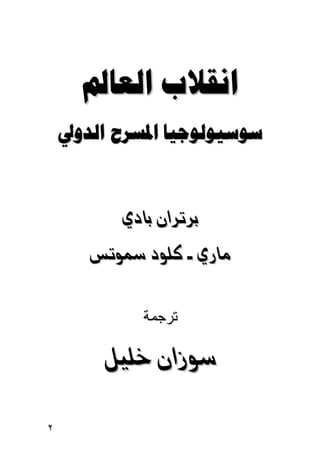 ‫ﺍﻧﻘﻼﺏ ﺍﻟﻌﺎﱂ‬
    ‫ﺳﻮﺳﻴﻮﻟﻮﺟﻴﺎ ﺍﳌﺴﺮﺡ ﺍﻟﺪﻭﱄ‬

                    ‫@‬
               ‫‪@ð…bi@æaŠmŠi‬‬
       ‫‪mì@…ìÜ×@@ð‰bß‬‬
       ‫@‬




                  ‫ﺘﺭﺠﻤﺔ‬

           ‫‪ÝîÜ@æa‹ì‬‬
           ‫@‬




‫٢‬
 