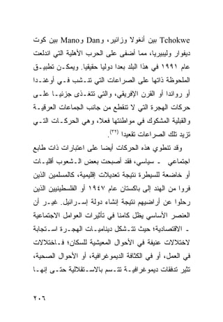 ‫‪ Tchokwe‬ﺒﻴﻥ ﺃﻨﻐﻭﻻ ﻭﺯﺍﺌﻴﺭ، ﻭ‪ Dan‬ﻭ‪ Mano‬ﺒﻴﻥ ﻜﻭﺕ‬
‫ﺩﻴﻔﻭﺍﺭ ﻭﻟﻴﺒﻴﺭﻴﺎ، ﻤﻤﺎ ﺃﻀﻔﻰ ﻋﻠﻰ ﺍﻟﺤﺭﺏ ﺍﻷﻫﻠﻴﺔ ﺍﻟﺘﻲ ﺍﻨﺩﻟﻌﺕ‬
‫ﻋﺎﻡ ١٩٩١ ﻓﻲ ﻫﺫﺍ ﺍﻟﺒﻠﺩ ‪‬ﻌ ‪‬ﺍ ﺩﻭﻟ ‪‬ﺎ ﺤﻘﻴﻘ ‪‬ﺎ. ﻭﻴﻤﻜـﻥ ﺘﻁﺒﻴـﻕ‬
                ‫ﻴ‬       ‫ﻴ‬      ‫ﺒﺩ‬
‫ﺍﻟﻤﻠﺤﻭﻅﺔ ﺫﺍﺘﻬﺎ ﻋﻠﻰ ﺍﻟﺼﺭﺍﻋﺎﺕ ﺍﻟﺘﻲ ﺘﻨـﺸﺏ ﻓـﻲ ﺃﻭﻏﻨـﺩﺍ‬
‫ﺃﻭ ﺭﻭﺍﻨﺩﺍ ﺃﻭ ﺍﻟﻘﺭﻥ ﺍﻹﻓﺭﻴﻘﻲ، ﻭﺍﻟﺘﻲ ﺘﺘﻐـﺫﻯ ﺠﺯﺌ ‪‬ـﺎ ﻋﻠـﻰ‬
       ‫ﻴ‬
‫ﺤﺭﻜﺎﺕ ﺍﻟﻬﺠﺭﺓ ﺍﻟﺘﻲ ﻻ ﺘﻨﻘﻁﻊ ﻤﻥ ﺠﺎﻨﺏ ﺍﻟﺠﻤﺎﻋﺎﺕ ﺍﻟﻌﺭﻗﻴـﺔ‬
‫ﻭﺍﻟﻘﺒﻠﻴﺔ ﺍﻟﻤﺸﻜﻭﻙ ﻓﻲ ﻤﻭﺍﻁﻨﺘﻬﺎ ﻓﻌ ﹰ، ﻭﻫﻲ ﺍﻟﺤﺭﻜـﺎﺕ ﺍﻟﺘـﻲ‬
                    ‫ﻼ‬
                          ‫ﺘﺯﻴﺩ ﺘﻠﻙ ﺍﻟﺼﺭﺍﻋﺎﺕ ﺘﻘﻌﻴ ‪‬ﺍ )٢٣(.‬
                                 ‫ﺩ‬
‫ﻭﻗﺩ ﺘﻨﻁﻭﻱ ﻫﺫﻩ ﺍﻟﺤﺭﻜﺎﺕ ﺃﻴ ‪‬ﺎ ﻋﻠﻰ ﺍﻋﺘﺒﺎﺭﺍﺕ ﺫﺍﺕ ﻁﺎﺒﻊ‬
                       ‫ﻀ‬
‫ﺍﺠﺘﻤﺎﻋﻲ ـ ﺴﻴﺎﺴﻲ، ﻓﻘﺩ ﺃﺼﺒﺤﺕ ﺒﻌﺽ ﺍﻟـﺸﻌﻭﺏ ﺃﻗﻠﻴـﺎﺕ‬
‫ﺃﻭ ﺨﺎﻀﻌﺔ ﻟﻠﺴﻴﻁﺭﺓ ﻨﺘﻴﺠﺔ ﺘﻌﺩﻴﻼﺕ ﺇﻗﻠﻴﻤﻴﺔ، ﻜﺎﻟﻤﺴﻠﻤﻴﻥ ﺍﻟﺫﻴﻥ‬
‫ﻓﺭﻭﺍ ﻤﻥ ﺍﻟﻬﻨﺩ ﺇﻟﻰ ﺒﺎﻜﺴﺘﺎﻥ ﻋﺎﻡ ٧٤٩١ ﺃﻭ ﺍﻟﻔﻠﺴﻁﻴﻨﻴﻴﻥ ﺍﻟﺫﻴﻥ‬
‫ﺭﺤﻠﻭﺍ ﻋﻥ ﺃﺭﺍﻀﻴﻬﻡ ﻨﺘﻴﺠﺔ ﺇﻨﺸﺎﺀ ﺩﻭﻟﺔ ﺇﺴـﺭﺍﺌﻴل. ﻏﻴـﺭ ﺃﻥ‬
‫ﺍﻟﻌﻨﺼﺭ ﺍﻷﺴﺎﺴﻲ ﻴﻅل ﻜﺎﻤ ﹰﺎ ﻓﻲ ﺘﺄﺜﻴﺭﺍﺕ ﺍﻟﻌﻭﺍﻤل ﺍﻻﺠﺘﻤﺎﻋﻴﺔ‬
                              ‫ﻨ‬
‫ـ ﺍﻻﻗﺘﺼﺎﺩﻴﺔ؛ ﺤﻴﺙ ﺘﺘـﺸﻜل ﺩﻴﻨﺎﻤﻴـﺎﺕ ﺍﻟﻬﺠـﺭﺓ ﺍﺴـﺘﺠﺎﺒﺔ‬
‫ﻻﺨﺘﻼﻻﺕ ﻋﻨﻴﻔﺔ ﻓﻲ ﺍﻷﺤﻭﺍل ﺍﻟﻤﻌﻴﺸﻴﺔ ﻟﻠﺴﻜﺎﻥ؛ ﻓـﺎﺨﺘﻼﻻﺕ‬
‫ﻓﻲ ﺍﻟﻌﻤل، ﺃﻭ ﻓﻲ ﺍﻟﻜﺜﺎﻓﺔ ﺍﻟﺩﻴﻤﻭﻏﺭﺍﻓﻴﺔ، ﺃﻭ ﺍﻷﺤﻭﺍل ﺍﻟﺼﺤﻴﺔ،‬
‫ﹸﺜﻴﺭ ﺘﺩﻓﻘﺎﺕ ﺩﻴﻤﻭﻏﺭﺍﻓﻴـﺔ ﺘﺘـﺴﻡ ﺒﺎﻻﺴـﺘﻘﻼﻟﻴﺔ ﺤﺘـﻰ ﺇﻨﻬـﺎ‬
                                                   ‫ﺘ‬


‫٦٠٢‬                                              ‫إﻟﻰ اﻟﻔﻬﺮس‬
 