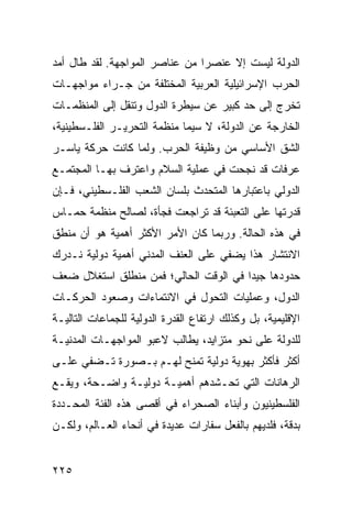 ‫ﺍﻟﺩﻭﻟﺔ ﻟﻴﺴﺕ ﺇﻻ ﻋﻨﺼ ‪‬ﺍ ﻤﻥ ﻋﻨﺎﺼﺭ ﺍﻟﻤﻭﺍﺠﻬﺔ. ﻟﻘﺩ ﻁﺎل ﺃﻤﺩ‬
                                ‫ﺭ‬
‫ﺍﻟﺤﺭﺏ ﺍﻹﺴﺭﺍﺌﻴﻠﻴﺔ ﺍﻟﻌﺭﺒﻴﺔ ﺍﻟﻤﺨﺘﻠﻔﺔ ﻤﻥ ﺠـﺭﺍﺀ ﻤﻭﺍﺠﻬـﺎﺕ‬
‫ﺘﺨﺭﺝ ﺇﻟﻰ ﺤﺩ ﻜﺒﻴﺭ ﻋﻥ ﺴﻴﻁﺭﺓ ﺍﻟﺩﻭل ﻭﺘﻨﻘل ﺇﻟﻰ ﺍﻟﻤﻨﻅﻤـﺎﺕ‬
‫ﺍﻟﺨﺎﺭﺠﺔ ﻋﻥ ﺍﻟﺩﻭﻟﺔ، ﻻ ﺴﻴﻤﺎ ﻤﻨﻅﻤﺔ ﺍﻟﺘﺤﺭﻴـﺭ ﺍﻟﻔﻠـﺴﻁﻴﻨﻴﺔ،‬
‫ﺍﻟﺸﻕ ﺍﻷﺴﺎﺴﻲ ﻤﻥ ﻭﻅﻴﻔﺔ ﺍﻟﺤﺭﺏ. ﻭﻟﻤﺎ ﻜﺎﻨﺕ ﺤﺭﻜﺔ ﻴﺎﺴـﺭ‬
‫ﻋﺭﻓﺎﺕ ﻗﺩ ﻨﺠﺤﺕ ﻓﻲ ﻋﻤﻠﻴﺔ ﺍﻟﺴﻼﻡ ﻭﺍﻋﺘﺭﻑ ﺒﻬـﺎ ﺍﻟﻤﺠﺘﻤـﻊ‬
‫ﺍﻟﺩﻭﻟﻲ ﺒﺎﻋﺘﺒﺎﺭﻫﺎ ﺍﻟﻤﺘﺤﺩﺙ ﺒﻠﺴﺎﻥ ﺍﻟﺸﻌﺏ ﺍﻟﻔﻠـﺴﻁﻴﻨﻲ، ﻓـﺈﻥ‬
‫ﻗﺩﺭﺘﻬﺎ ﻋﻠﻰ ﺍﻟﺘﻌﺒﺌﺔ ﻗﺩ ﺘﺭﺍﺠﻌﺕ ﻓﺠﺄﺓ، ﻟﺼﺎﻟﺢ ﻤﻨﻅﻤﺔ ﺤﻤـﺎﺱ‬
‫ﻓﻲ ﻫﺫﻩ ﺍﻟﺤﺎﻟﺔ. ﻭﺭﺒﻤﺎ ﻜﺎﻥ ﺍﻷﻤﺭ ﺍﻷﻜﺜﺭ ﺃﻫﻤﻴﺔ ﻫﻭ ﺃﻥ ﻤﻨﻁﻕ‬
‫ﺍﻻﻨﺘﺸﺎﺭ ﻫﺫﺍ ﻴﻀﻔﻲ ﻋﻠﻰ ﺍﻟﻌﻨﻑ ﺍﻟﻤﺩﻨﻲ ﺃﻫﻤﻴﺔ ﺩﻭﻟﻴﺔ ﻨـﺩﺭﻙ‬
‫ﺤﺩﻭﺩﻫﺎ ﺠﻴ ‪‬ﺍ ﻓﻲ ﺍﻟﻭﻗﺕ ﺍﻟﺤﺎﻟﻲ؛ ﻓﻤﻥ ﻤﻨﻁﻠﻕ ﺍﺴﺘﻐﻼل ﻀﻌﻑ‬
                                       ‫ﺩ‬
‫ﺍﻟﺩﻭل، ﻭﻋﻤﻠﻴﺎﺕ ﺍﻟﺘﺤﻭل ﻓﻲ ﺍﻻﻨﺘﻤﺎﺀﺍﺕ ﻭﺼﻌﻭﺩ ﺍﻟﺤﺭﻜـﺎﺕ‬
‫ﺍﻹﻗﻠﻴﻤﻴﺔ، ﺒل ﻭﻜﺫﻟﻙ ﺍﺭﺘﻔﺎﻉ ﺍﻟﻘﺩﺭﺓ ﺍﻟﺩﻭﻟﻴﺔ ﻟﻠﺠﻤﺎﻋﺎﺕ ﺍﻟﺘﺎﻟﻴـﺔ‬
‫ﻟﻠﺩﻭﻟﺔ ﻋﻠﻰ ﻨﺤﻭ ﻤﺘﺯﺍﻴﺩ، ﻴﻁﺎﻟﺏ ﻻﻋﺒﻭ ﺍﻟﻤﻭﺍﺠﻬـﺎﺕ ﺍﻟﻤﺩﻨﻴـﺔ‬
‫ﺃﻜﺜﺭ ﻓﺄﻜﺜﺭ ﺒﻬﻭﻴﺔ ﺩﻭﻟﻴﺔ ﺘﻤﻨﺢ ﻟﻬـﻡ ﺒـﺼﻭﺭﺓ ﺘـﻀﻔﻲ ﻋﻠـﻰ‬
‫ﺍﻟﺭﻫﺎﻨﺎﺕ ﺍﻟﺘﻲ ﺘﺤـﺸﺩﻫﻡ ﺃﻫﻤﻴـﺔ ﺩﻭﻟﻴـﺔ ﻭﺍﻀـﺤﺔ، ﻭﻴﻘـﻊ‬
‫ﺍﻟﻔﻠﺴﻁﻴﻨﻴﻭﻥ ﻭﺃﺒﻨﺎﺀ ﺍﻟﺼﺤﺭﺍﺀ ﻓﻲ ﺃﻗﺼﻰ ﻫﺫﻩ ﺍﻟﻔﺌﺔ ﺍﻟﻤﺤـﺩﺩﺓ‬
‫ﺒﺩﻗﺔ، ﻓﻠﺩﻴﻬﻡ ﺒﺎﻟﻔﻌل ﺴﻔﺎﺭﺍﺕ ﻋﺩﻴﺩﺓ ﻓﻲ ﺃﻨﺤﺎﺀ ﺍﻟﻌـﺎﻟﻡ، ﻭﻟﻜـﻥ‬


‫٥٢٢‬                                               ‫إﻟﻰ اﻟﻔﻬﺮس‬
 