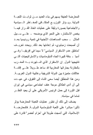 ‫ﺍﻟﻤﻌﺎﺭﻀﺔ ﺍﻟﻌﻨﻴﻔﺔ ﻴﺴﻬﻡ ﻓﻲ ﺒﻨﺎﺀ ﺍﻟﻌﺩﻴﺩ ﻤـﻥ ﺜﻭﺍﺒـﺕ ﺍﻟﻠﻌﺒـﺔ‬
‫ﺍﻟﺩﻭﻟﻴﺔ. ﻭﻴـﺅﺜﺭ ﺍﻟﺘﻭﺯﻴـﻊ ﺍﻟﻤﺘﻜـﺎﻓﺊ ﻟﻠﻤﺨـﺎﻁﺭ ﺍﻟـﺴﻴﺎﺴﻴﺔ‬
‫ﻭﺍﻻﺠﺘﻤﺎﻋﻴﺔ ﺒﺼﻭﺭﺓ ﻭﺜﻴﻘﺔ ﻋﻠﻰ ﻋﻤﻠﻴﺎﺕ ﺍﺘﺨﺎﺫ ﺍﻟﻘـﺭﺍﺭ ﻓﻴﻤـﺎ‬
‫ﻴﺨﺹ ﺍﻻﺴﺘﺜﻤﺎﺭ، ﻋﻠﻰ ﺍﻟﻨﺤﻭ ﺍﻟﺫﻱ ﻴﻭﻀﺤﻪ ـ ﻋﻠـﻰ ﺴـﺒﻴل‬
‫ﺍﻟﻤﺜﺎل ـ ﺴﺤﺏ ﺍﻟﻤﺴﺎﻫﻤﺎﺕ ﺍﻷﺠﻨﺒﻴﺔ ﻓﻲ ﺘﻨﻤﻴﺔ ﺭﻭﺩﻴﺴﻴﺎ ﺒﻌـﺩ‬
‫ﺃﻥ ﺃﺼﺒﺤﺕ ﺯﻤﺒﺎﺒﻭﻱ، ﺜﻡ ﺇﻋﺎﺩﺘﻬﺎ ﺒﻌﺩ ﺫﻟﻙ. ﻭﻴﺤﺩﺩ ﺘﻌﺭﻴـﻑ‬
‫"ﻤﻨﺎﻁﻕ ﻋﺩﻡ ﺍﻻﺴﺘﻘﺭﺍﺭ ﺍﻟﺴﻴﺎﺴﻲ" ﻻ ﺴﻴﻤﺎ ﻓﻲ ﺇﻓﺭﻴﻘﻴـﺎ ﻭﻓـﻲ‬
‫ﺁﺴﻴﺎ ـ ﺒﺩﻗﺔ ﻜﺒﻴﺭﺓ ﺍﺘﺠﺎﻩ ﺍﻟﺩﺒﻠﻭﻤﺎﺴﻴﺎﺕ ﻭﺍﻻﺴﺘﺭﺍﺘﻴﺠﻴﺎﺕ ﺍﻟﺘـﻲ‬
‫ﺘﻨﺘﻬﺠﻬﺎ ﺍﻟﺩﻭل. ﺇﻥ ﺍﻻﺴﺘﻘﺭﺍﺭ ﺍﻟﺫﻱ ﺍﺸـﺘﻬﺭﺕ ﺒـﻪ ﺍﻟﻤﻐـﺭﺏ‬
‫ﺒﺎﻟﻤﻘﺎﺭﻨﺔ ﺒﺠﺎﺭﺍﺘﻬﺎ ﺍﻟﻤﻐﺎﺭﺒﻴﺔ ﻗﺩ ﺴﺎﻋﺩ ﻁـﻭﻴﻼ ﻋﻠـﻰ ﺇﻗﺎﻤـﺔ‬
            ‫ﹰ‬
‫ﻋﻼﻗﺎﺕ ﻤﺘﻤﻴﺯﺓ ﺒﻴﻥ ﺍﻟﺩﻭﻟﺔ ﺍﻟﺸﺭﻴﻔﻴﺔ ﻭﻏﺎﻟﺒﻴﺔ ﺍﻟﺩﻭل ﺍﻟﻐﺭﺒﻴـﺔ.‬
‫ﻭﻤﻥ ﻫﺫﺍ ﺍﻟﻤﻨﻁﻠﻕ ﺃﻴ ‪‬ﺎ ﺴﻌﻰ ﺍﻟﺸﺎﻩ ﺇﻟﻰ ﺍﻟﺘﻔﻭﻕ، ﻓﻲ ﻋﻬـﺩﻩ،‬
                                 ‫ﻀ‬
‫ﺇﻟﻰ ﺃﻥ ﺃﺩﻯ ﺍﻨﻁﻼﻕ ﻤﻭﺠﺔ ﻋﻨﻑ ﺍﺠﺘﻤﺎﻋﻲ ﺴﻴﺎﺴﻲ ﻓﻲ ﺇﻴﺭﺍﻥ‬
‫ﻗﺒل ﺍﻟﺜﻭﺭﺓ ﺇﻟﻰ ﺤﻤل ﺍﻟﺭﺌﻴﺱ ﺍﻷﻤﺭﻴﻜﻲ ﻋﻠﻰ ﺃﻥ ﻴﻌﻴﺩ ﺍﻟﻨﻅـﺭ‬
                                          ‫ﺘﻤﺎ ‪‬ﺎ ﻓﻲ ﺴﻴﺎﺴﺘﻪ.‬
                                                      ‫ﻤ‬
‫ﻴﻀﺎﻑ ﺇﻟﻰ ﺫﻟﻙ ﺃﻥ ﺘﻁﻭﺭ ﻋﻤﻠﻴﺎﺕ ﺍﻟﺘﻌﺒﺌﺔ ﺍﻟﻤﻌﺎﺭﻀﺔ ﻴﺅﺜﺭ‬
‫ﺘﺄﺜﻴ ‪‬ﺍ ﻤﺒﺎﺸ ‪‬ﺍ ﻋﻠﻰ ﺍﻟﻠﻌﺒﺔ ﺍﻟﺩﺒﻠﻭﻤﺎﺴﻴﺔ ﺍﻟﺩﻭﻟﻴـﺔ. ﻓﺎﻟﻤﻌﺎﺭﻀـﺔ‬
                                             ‫ﺭ‬       ‫ﺭ‬
‫ﺍﻹﺴﻼﻤﻴﺔ، ﺍﻟﺘﻲ ﺃﺩﻤﺠﺕ ﻁﻭﻴﻼ ﻓﻲ "ﺤﺯﺍﻡ ﺃﺨﻀﺭ" ﻗﺎﺩﺭﺓ ﻋﻠﻰ‬
                         ‫ﹰ‬


‫٣٣٢‬                                                ‫إﻟﻰ اﻟﻔﻬﺮس‬
 