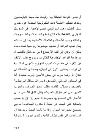 ‫ﺃﻭ ﺘﻌﺩﻴل ﺍﻟﻘﻭﺍﻋﺩ ﺍﻟﻤﺘﻌﻠﻘﺔ ﺒﻬﺎ. ﻭﻟﻴﺴﺕ ﻫﺫﻩ ﻤﻬﻤﺔ ﺍﻟﺩﺒﻠﻭﻤﺎﺴﻴﻴﻥ‬
‫ﻭﺤﺩﻫﻡ ﻓﺘﻨﻅﻴﻡ ﺍﻷﻨﺸﻁﺔ ﺫﺍﺕ ﺍﻟﺘﻜﻨﻭﻟﻭﺠﻴﺎ ﺍﻟﻤﺘﻘﺩﻤﺔ ﻫﻭ، ﻋﻠـﻰ‬
‫ﺴﺒﻴل ﺍﻟﻤﺜﺎل، ﺭﻫﺎﻥ ﺍﺴﺘﺭﺍﺘﻴﺠﻲ ﻋﻅﻴﻡ ﺍﻷﻫﻤﻴﺔ. ﻭﻓﻲ ﺍﻟﻤﺠـﺎل‬
‫ﺍﻟﺘﺠﺎﺭﻱ ﺒﻜﺎﻓﺔ ﻗﻁﺎﻋﺎﺘﻪ ﻜﺎﻟﺯﺭﺍﻋﺔ ﻭﺍﻟﺨـﺩﻤﺎﺕ ﻭﺍﻟﻤﻨـﺴﻭﺠﺎﺕ‬
‫ﻭﺍﻟﻁﺎﻗﺔ ﻭﺼﻴﺩ ﺍﻷﺴﻤﺎﻙ ﻭﺍﻟﻤﻨﺘﺠﺎﺕ ﺍﻷﺴﺎﺴﻴﺔ ﻭﻤﺎ ﺇﻟﻰ ﺫﻟـﻙ،‬
‫ﻴﻤﺜل ﺘﺤﺩﻴﺩ ﺍﻟﻘﻭﺍﻋﺩ ﺃﻭ ﺘﻌﺩﻴﻠﻬﺎ ﻤﻭﻀﻭ ‪‬ﺎ ﺭﺌﻴـﺴ ‪‬ﺎ ﻟﻠﻤﻨﺎﻓـﺴﺔ،‬
            ‫ﻴ‬        ‫ﻋ‬
‫ﻴﻤﻜﻥ ﺃﻥ ﻴﺅﺩﻱ ﺇﻟﻰ ﻗﻠﺏ ﺍﻷﻭﻀﺎﻉ ﻓـﻲ ﻤﻨـﺎﻁﻕ ﺒﺄﻜﻤﻠﻬـﺎ،‬
‫ﻭﺯﻋﺯﻋﺔ ﺍﻟﻘﻭﺍﻋﺩ ﺍﻻﺠﺘﻤﺎﻋﻴﺔ ﻟﻨﻅﺎﻡ ﻤﺎ، ﻭﺨﺭﻭﺝ ﻤﺌﺎﺕ ﺍﻵﻻﻑ‬
‫ﻤﻥ ﺍﻷﻓﺭﺍﺩ ﻓﻲ ﻤﻅﺎﻫﺭﺍﺕ ﺘﺠﻭﺏ ﺍﻟﺸﻭﺍﺭﻉ )ﻜﻤﺭ ‪‬ﻲ ﺍﻟﻤﺎﺸـﻴﺔ‬
          ‫ﺒ‬
‫ﻓﻲ ﻓﺭﻨﺴﺎ، ﻭﻤﻨﺘﺠﻲ ﺍﻷﺭﺯ ﻓﻲ ﺍﻟﻴﺎﺒﺎﻥ، ﻭﺼﻴﺎﺩﻱ ﺍﻷﺴﻤﺎﻙ ﻓﻲ‬
‫ﻜﻨﺩﺍ(، ﺒل ﻭﺸﺒﻪ ﺤﺭﺏ ﻓﻲ ﺒﻌﺽ ﺍﻷﺤﻴﺎﻥ )ﺤﺭﺏ ﻨﻔﻁﻴﺔ(. ﺃﻤﺎ‬
‫ﻓﻲ ﺍﻟﻤﺠﺎﻟﻴﻥ ﺍﻟﻤـﺎﻟﻲ ﻭﺍﻟﻨﻘـﺩﻱ، ﻓـﺈﻥ ﺍﻟﻤـﺸﺎﻜل ﺍﻟﻤﺭﺘﺒﻁـﺔ‬
‫ﺒﺎﻟﺘﻀﺨﻡ، ﻭﻤﻌﺩﻻﺕ ﺍﻟﻔﺎﺌﺩﺓ، ﻭﺘﻘﻠﺏ ﺃﺴﻌﺎﺭ ﺍﻟﺼﺭﻑ، ﻭﺍﻟﺩﻴﻭﻥ،‬
‫ﺘﺘﻁﻭﺭ ﻋﻠﻰ ﻨﺤﻭ ﻤﺘﻭﺍﺘﺭ ﺍﻟﺤﺩﻭﺙ، ﻭﻟﻜﻥ ﺍﻟﺸﻕ ﺍﻷﺴﺎﺴﻲ ﻤـﻥ‬
‫ﺍﻷﻋﻤﺎل ﺍﻟﺘﻲ ﺘﻀﻁﻠﻊ ﺒﻬﺎ ﻤﺠﻤﻭﻋﺔ ﺍﻟـﺴﺒﻊ )7 ‪ (G‬ﻴﻨـﺼﺏ‬
‫ﺒﺎﻟﺘﺤﺩﻴﺩ ﻋﻠﻰ ﺍﻟﺒﺤﺙ ﻋﻥ ﺃﺸﻜﺎل ﻟـﻺﺩﺍﺭﺓ ﺍﻟﺠﻤﺎﻋﻴـﺔ ﹸﺘـﻴﺢ‬
    ‫ﺘ‬
‫ﺘﺼﺤﻴﺢ ﺘﺠﺎﻭﺯﺍﺕ ﺍﻟﺴﻭﻕ. ﻭﺇﺫﺍ ﻤﺎ ﺘﺎﺒﻌﻨﺎ ﺍﻟﺒﺤﺙ ﻟﻭﺠـﺩﻨﺎ ﺃﻥ‬
‫ﺍﻟﻤﺴﺎﻋﺩﺍﺕ ﺍﻟﺘﻲ ﺘﻘﺩﻡ ﻟﻠﺒﻠﺩﺍﻥ ﺍﻟﻨﺎﻤﻴﺔ ﻭﻟﺒﻠﺩﺍﻥ ﺃﻭﺭﻭﺒﺎ ﺍﻟـﺸﺭﻗﻴﺔ‬


‫٣٤٢‬                                                ‫إﻟﻰ اﻟﻔﻬﺮس‬
 