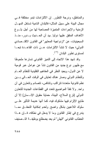 ‫ﻭﺍﻟﻤﻨﺎﻁﻕ، ﻭﺩﺭﺠﺔ ﺍﻟﺘﻁﻭﺭ. ﺇﻥ ﺍﻻﻟﺘﺯﺍﻤﺎﺕ ﺘﺒﺩﻭ ﻤﺨﺘﻠﻔﺔ ﻓـﻲ‬
‫ﻤﺠﺎل ﺍﻟﺒﻴﺌﺔ ﻋﻠﻰ ﺴﺒﻴل ﺍﻟﻤﺜﺎل؛ ﻓﺎﻟﺒﻠﺩﺍﻥ ﺍﻟﻨﺎﻤﻴﺔ ﺘﺴﺘﻐل ﺍﻟﻤﻬـل‬
‫ﺍﻟﺯﻤﻨﻴﺔ ﻭﺍﻹﺠﺭﺍﺀﺍﺕ ﺍﻟﻤﺘﻤﻴﺯﺓ ﺍﻟﻤﺼﺎﺤﺒﺔ ﻟﻬﺎ ﻤﻥ ﺃﺠل ﺒﻠـﻭﻍ‬
‫ﺍﻷﻫﺩﺍﻑ ﺍﻟﻤﺘﻔﻕ ﻋﻠﻴﻬﺎ ﺩﻭﻟ ‪‬ﺎ. ﺒﻴﺩ ﺃﻥ ﺍﻟﺤـﺩﻴﺙ ﻴـﺩﻭﺭ، ﻤﻨـﺫ‬
                             ‫ﻴ‬
‫ﺍﻟﺴﺒﻌﻴﻨﻴﺎﺕ، ﻋﻥ "ﺍﺯﺩﻭﺍﺠﻴﺔ ﺍﻟﻤﻌﺎﻴﻴﺭ" ﻓﻲ ﺍﻟﻘﺎﻨﻭﻥ ﺍﻻﻗﺘـﺼﺎﺩﻱ‬
‫ﺍﻟﺩﻭﻟﻲ؛ ﺤﻴﺙ ﻻ ﺘﻨﺸﺄ ﺍﻻﻟﺘﺯﺍﻤﺎﺕ ﻋـﻥ ﺫﺍﺕ ﺍﻟﻘﺎﻋـﺩﺓ ﺘﺒ ‪‬ـﺎ‬
  ‫ﻌ‬
                                ‫ﻟﻤﺴﺘﻭﻯ ﺘﻁﻭﺭ ﺍﻟﺒﻠﺩﺍﻥ )٣١(.‬
‫ﻭﻗﺩ ﺸﻬﺩ ﻫﺫﺍ ﺍﻻﺘﺠﺎﻩ ﺇﻟﻰ ﺍﻟﺘﻤﻴﺯ ﺍﻟﻘﺎﻨﻭﻨﻲ ﺘﺴﺎﺭ ‪‬ﺎ ﻤﻠﺤﻭ ﹰﺎ‬
 ‫ﻅ‬       ‫ﻋ‬
‫ﻤﻊ ﻅﻬﻭﺭ ﻨﻭﻉ ﺠﺩﻴﺩ ﻤﻥ ﺍﻟﻘﺎﻨﻭﻥ ﻨﺸﺄ ﻋﻥ ﻋﻭﺍﻤل ﻋﺒﺭ ﻗﻭﻤﻴﺔ‬
‫ﻻ ﻋﻥ ﺍﻟﺩﻭل، ﻭﻴﻌﻴﺩ ﺍﻟﻨﻅﺭ ﻓﻲ ﺍﻟﻤﻔﺎﻫﻴﻡ ﺍﻟﺘﻘﻠﻴﺩﻴﺔ ﻟﻠﻨﻅﺎﻡ ﺍﻟﻌـﺎﻡ‬
‫ﻭﻟﻠﻨﻅﺎﻡ ﺍﻟﺩﻭﻟﻲ ﻭﺼﺎﺭ ﻫﻨﺎﻙ ﺘﻌﺎﻴﺵ ﻓﻲ ﺍﻟﻭﻗﺕ ﺍﻟﺤـﺎﻟﻲ ﺒـﻴﻥ‬
‫ﻨﻅﻡ ﻗﺎﻨﻭﻨﻴﺔ ﻤﺘﻌﺩﺩﺓ ﺘﺘﺭﺍﻜﺏ ﻭﺘﺘﻨﺎﻓﺱ، ﺘﺘﺼﺎﺩﻡ ﻭﺘﺘﻌﺎﻭﻥ ﻓﻲ ﺁﻥ‬
‫ﻭﺍﺤﺩ. ﻭﻻ ﺘﻔﺘﺄ ﺍﻟﻤﻭﺍﻀﻴﻊ ﺘﺘﻌﺩﺩ ﻓﻲ ﺍﻟﻘﻁﺎﻋﺎﺕ ﺍﻟﺠﺩﻴﺩﺓ ﻟﻠﺘﻌﺎﻭﻥ‬
‫ﺍﻟﺩﻭﻟﻲ )ﻨﺯﻉ ﺍﻟﺴﻼﺡ، ﺍﻟﺒﻴﺌﺔ، ﺤﻤﺎﻴﺔ ﺤﻘﻭﻕ ﺍﻹﻨـﺴﺎﻥ( ﺇﻻ ﺃﻥ‬
‫ﻁﺎﺒﻊ ﺍﻹﻟﺯﺍﻡ ﻓﻴﻬﺎ ﻤﺸﻜﻭﻙ ﻓﻴﻪ، ﻜﻤﺎ ﺃﻨﻬﺎ ﻋﺩﻴﻤﺔ ﺍﻟﺘﺄﺜﻴﺭ ﻋﻠـﻰ‬
‫ﺴﻠﻭﻙ ﺍﻟﻼﻋﺒﻴﻥ ﺒﺸﻜل ﻭﺍﻀﺢ. ﻭﻟﻌﺩﻡ ﺇﻤﻜﺎﻨﻴﺔ ﺍﻟﺘﺤﻘـﻕ ﻤﻤـﺎ‬
‫ﻴﻨﺩﺭﺝ ﻓﻲ ﺇﻁﺎﺭ ﺍﻟﻘﺎﻨﻭﻥ ﻭﻤﺎ ﻻ ﻴﺩﺨل ﻓﻲ ﻨﻁﺎﻗﻪ، ﻓـﺈﻥ ﻫـﺫﺍ‬
‫ﺍﻟﺨﻁﺎﺏ ﺍﻟﻘﺎﻨﻭﻨﻲ "ﺍﻟﻬﺵ" ﻟﻡ ﻴﻌﺩ ﻴﻀﻁﻠﻊ ﺒﻭﻅﻴﻔـﺔ ﺍﻟﺘـﺼﻨﻴﻑ‬


‫٥٥٢‬                                                ‫إﻟﻰ اﻟﻔﻬﺮس‬
 