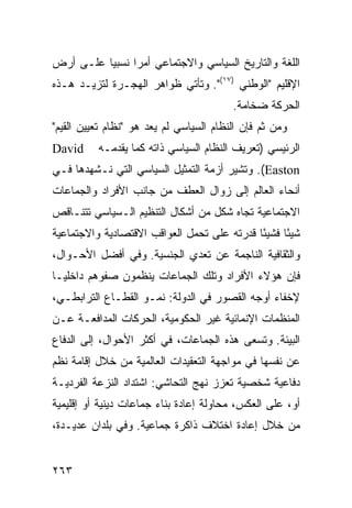 ‫ﺍﻟﻠﻐﺔ ﻭﺍﻟﺘﺎﺭﻴﺦ ﺍﻟﺴﻴﺎﺴﻲ ﻭﺍﻻﺠﺘﻤﺎﻋﻲ ﺃﻤ ‪‬ﺍ ﻨﺴﺒ ‪‬ﺎ ﻋﻠـﻰ ﺃﺭﺽ‬
          ‫ﻴ‬      ‫ﺭ‬
‫ﺍﻹﻗﻠﻴﻡ "ﺍﻟﻭﻁﻨﻲ )٧١(". ﻭﺘﺄﺘﻲ ﻅﻭﺍﻫﺭ ﺍﻟﻬﺠـﺭﺓ ﻟﺘﺯﻴـﺩ ﻫـﺫﻩ‬
                                         ‫ﺍﻟﺤﺭﻜﺔ ﻀﺨﺎﻤﺔ.‬
‫ﻭﻤﻥ ﺜﻡ ﻓﺈﻥ ﺍﻟﻨﻅﺎﻡ ﺍﻟﺴﻴﺎﺴﻲ ﻟﻡ ﻴﻌﺩ ﻫﻭ "ﻨﻅﺎﻡ ﺘﻌﻴﻴﻥ ﺍﻟﻘﻴﻡ"‬
‫‪David‬‬     ‫ﺍﻟﺭﺌﻴﺴﻲ )ﺘﻌﺭﻴﻑ ﺍﻟﻨﻅﺎﻡ ﺍﻟﺴﻴﺎﺴﻲ ﺫﺍﺘﻪ ﻜﻤﺎ ﻴﻘﺩﻤـﻪ‬
‫‪ .(Easton‬ﻭ ﹸﺸﻴﺭ ﺃﺯﻤﺔ ﺍﻟﺘﻤﺜﻴل ﺍﻟﺴﻴﺎﺴﻲ ﺍﻟﺘﻲ ﻨـﺸﻬﺩﻫﺎ ﻓـﻲ‬
                                         ‫ﺘ‬
‫ﺃﻨﺤﺎﺀ ﺍﻟﻌﺎﻟﻡ ﺇﻟﻰ ﺯﻭﺍل ﺍﻟﻌﻁﻑ ﻤﻥ ﺠﺎﻨﺏ ﺍﻷﻓﺭﺍﺩ ﻭﺍﻟﺠﻤﺎﻋﺎﺕ‬
‫ﺍﻻﺠﺘﻤﺎﻋﻴﺔ ﺘﺠﺎﻩ ﺸﻜل ﻤﻥ ﺃﺸﻜﺎل ﺍﻟﺘﻨﻅﻴﻡ ﺍﻟـﺴﻴﺎﺴﻲ ﺘﺘﻨـﺎﻗﺹ‬
‫ﺸﻴ ًﺎ ﻓﺸﻴ ًﺎ ﻗﺩﺭﺘﻪ ﻋﻠﻰ ﺘﺤﻤل ﺍﻟﻌﻭﺍﻗﺏ ﺍﻻﻗﺘﺼﺎﺩﻴﺔ ﻭﺍﻻﺠﺘﻤﺎﻋﻴﺔ‬
                                             ‫ﺌ‬      ‫ﺌ‬
‫ﻭﺍﻟﺜﻘﺎﻓﻴﺔ ﺍﻟﻨﺎﺠﻤﺔ ﻋﻥ ﺘﻌﺩﻱ ﺍﻟﺠﻨﺴﻴﺔ. ﻭﻓﻲ ﺃﻓﻀل ﺍﻷﺤـﻭﺍل،‬
‫ﻓﺈﻥ ﻫﺅﻻﺀ ﺍﻷﻓﺭﺍﺩ ﻭﺘﻠﻙ ﺍﻟﺠﻤﺎﻋﺎﺕ ﻴﻨﻅﻤﻭﻥ ﺼﻔﻭﻫﻡ ﺩﺍﺨﻠ ‪‬ـﺎ‬
  ‫ﻴ‬
‫ﻹﺨﻔﺎﺀ ﺃﻭﺠﻪ ﺍﻟﻘﺼﻭﺭ ﻓﻲ ﺍﻟﺩﻭﻟﺔ: ﻨﻤـﻭ ﺍﻟﻘﻁـﺎﻉ ﺍﻟﺘﺭﺍﺒﻁـﻲ،‬
‫ﺍﻟﻤﻨﻅﻤﺎﺕ ﺍﻹﻨﻤﺎﺌﻴﺔ ﻏﻴﺭ ﺍﻟﺤﻜﻭﻤﻴﺔ، ﺍﻟﺤﺭﻜﺎﺕ ﺍﻟﻤﺩﺍﻓﻌـﺔ ﻋـﻥ‬
‫ﺍﻟﺒﻴﺌﺔ. ﻭﺘﺴﻌﻰ ﻫﺫﻩ ﺍﻟﺠﻤﺎﻋﺎﺕ، ﻓﻲ ﺃﻜﺜﺭ ﺍﻷﺤﻭﺍل، ﺇﻟﻰ ﺍﻟﺩﻓﺎﻉ‬
‫ﻋﻥ ﻨﻔﺴﻬﺎ ﻓﻲ ﻤﻭﺍﺠﻬﺔ ﺍﻟﺘﻌﻘﻴﺩﺍﺕ ﺍﻟﻌﺎﻟﻤﻴﺔ ﻤﻥ ﺨﻼل ﺇﻗﺎﻤﺔ ﻨﻅﻡ‬
‫ﺩﻓﺎﻋﻴﺔ ﺸﺨﺼﻴﺔ ﺘﻌﺯﺯ ﻨﻬﺞ ﺍﻟﺘﺤﺎﺸﻲ: ﺍﺸﺘﺩﺍﺩ ﺍﻟﻨﺯﻋﺔ ﺍﻟﻔﺭﺩﻴـﺔ‬
‫ﺃﻭ، ﻋﻠﻰ ﺍﻟﻌﻜﺱ، ﻤﺤﺎﻭﻟﺔ ﺇﻋﺎﺩﺓ ﺒﻨﺎﺀ ﺠﻤﺎﻋﺎﺕ ﺩﻴﻨﻴﺔ ﺃﻭ ﺇﻗﻠﻴﻤﻴﺔ‬
‫ﻤﻥ ﺨﻼل ﺇﻋﺎﺩﺓ ﺍﺨﺘﻼﻑ ﺫﺍﻜﺭﺓ ﺠﻤﺎﻋﻴﺔ. ﻭﻓﻲ ﺒﻠﺩﺍﻥ ﻋﺩﻴـﺩﺓ،‬


‫٣٦٢‬                                              ‫إﻟﻰ اﻟﻔﻬﺮس‬
 