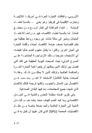 ‫ﺍﻷﻭﺭﻭﺒﻲ، ﻭﺍﺘﻔﺎﻗﺎﺕ ﺍﻟﺘﺠﺎﺭﺓ ﺍﻟﺤﺭﺓ ﻓـﻲ ﺃﻤﺭﻴﻜـﺎ ﺍﻟﻼﺘﻴﻨﻴـﺔ‬
‫ﻭﺘﺠﺎﺭﺏ ﺍﻹﻗﻠﻴﻤﻴﺔ ﻓﻲ ﺇﻓﺭﻴﻘﻴﺎ. ﻭﻫﻭ ﻴﻌﻨﻲ ـ ﺒﺎﻟﻨﺴﺒﺔ ﻟﻌﻠﻤـﺎﺀ‬
‫ﺍﻟﺴﻴﺎﺴﺔ ـ ﺍﻨﺘﻤﺎﺀ ﺍﻟﻤﻭﺍﻁﻨﺔ ﺇﻟﻰ ﺇﻁﺎﺭ ﺃﻭﺴـﻊ ﻤـﻥ ﻤﺠﺘﻤـﻊ‬
‫ﺍﻟﻤﻨﺸﺄ. ﺃﻤﺎ ﺒﺎﻟﻨﺴﺒﺔ ﻟﻌﻠﻤﺎﺀ ﺍﻻﻗﺘﺼﺎﺩ، ﻓﻬﻭ ﻤـﺭﺍﺩﻑ ﻟﻼﻋﺘﻤـﺎﺩ‬
‫ﺍﻟﻤﺘﺒﺎﺩل ﻭﻴﺸﻴﺭ ﺇﻟﻰ ﺤﺎﻟﺔ ﻨﺸﺄﺕ ﻋﻥ ﻭﺠﻭﺩ ﺭﻭﺍﺒﻁ ﻫﻴﻜﻠﻴﺔ ﺒﻴﻥ‬
‫ﻨﻅﻡ ﺍﻗﺘﺼﺎﺩﻴﺔ ﻨﺼﻑ ﻋﻭﻟﻤﺔ ﺍﻻﻗﺘﺼﺎﺩ ﺃﺤﻴﺎ ﹰﺎ، ﻭﺃﻗﻠﻤﺔ ﺍﻟﺘﺠﺎﺭﺓ‬
                 ‫ﻨ‬
‫ﻓﻲ ﺃﺤﻴﺎﻥ ﺃﺨﺭﻯ. ﻭﻜﺜﻴ ‪‬ﺍ ﻤﺎ ﻴﻘﺎﺒل ﻤﻔﻬﻭﻡ ﺍﻟﻀﻡ ﺤﺎﻟ ‪‬ﺎ ﻨﻘﻴﻀﻪ،‬
        ‫ﻴ‬                          ‫ﺭ‬
‫ﺃﻱ ﺍﻻﺴﺘﺒﻌﺎﺩ، ﻤﺘﺭﺠ ‪‬ﺎ ﺒـﺫﻟﻙ ﺍﻻﺯﺩﻭﺍﺠﻴـﺔ ﺍﻟﻤﺘﻨﺎﻤﻴـﺔ ﻋﻠـﻰ‬
                                  ‫ﻤ‬
‫ﺍﻟﻤﺴﺭﺡ ﺍﻟﺩﻭﻟﻲ؛ ﺤﻴﺙ ﺃﺼﺒﺤﺕ ﺍﻟﻬﻭﻴﺔ ﺍﻟﺤﻘﻴﻘﻴﺔ ﻫﻲ ﺘﻠﻙ ﺍﻟﺘﻲ‬
‫ﺘﻔﺼل ﺒﻴﻥ ﺃﻭﻟﺌﻙ ﺍﻟﺫﻴﻥ ﻴﻤﻜﻨﻬﻡ ﺃﻥ ﻴﻠﻌﺒﻭﺍ ﻟﻌﺒﺔ ﺍﻟﺘﺠﺎﺭﺓ ﺍﻟﺤـﺭﺓ‬
‫ﻭﺍﻟﻤﻨﺎﻓﺴﺔ ﺍﻟﻌﺎﻟﻤﻴﺔ ﻭﺃﻭﻟﺌﻙ ﺍﻟﺫﻴﻥ ﻻ ﻴﻤﻠﻜـﻭﻥ ﺫﻟـﻙ. ﻭﻫﻜـﺫﺍ‬
‫ﺃﺼﺒﺤﺕ ﺠﺩﻟﻴﺔ ﺍﻟﺘﻜﺎﻤل/ ﺍﻻﺴﺘﺒﻌﺎﺩ ﻻ ﺘﻌﺒـﺭ ﻭﺤـﺴﺏ ﻋـﻥ‬
‫ﺍﻻﻨﻔﺼﺎل ﺒﻴﻥ ﺍﻟﺸﻤﺎل ﻭﺍﻟﺠﻨﻭﺏ، ﻭﻟﻜﻨﻬﺎ ﺘﺭﺠﻤﺔ ﻜﺫﻟﻙ ﻟﻼﻨﻘﺴﺎﻡ‬
    ‫ﺍﻟﺫﻱ ﺘﺸﻬﺩﻩ ﺠﻤﻴﻊ ﺍﻟﻤﺠﺘﻤﻌﺎﺕ، ﺒﻤﺎ ﻓﻴﻬﺎ ﺍﻟﺒﻠﺩﺍﻥ ﺍﻟﺼﻨﺎﻋﻴﺔ.‬
‫ﻭﻓﻲ ﺘﻘﺭﻴﺭ ﻗﺩﻤﺘﻪ ﻤﻨﻅﻤﺔ ﺍﻟﺘﻌﺎﻭﻥ ﻭﺍﻟﺘﻨﻤﻴﺔ ﻓـﻲ ﺍﻟﻤﻴـﺩﺍﻥ‬
‫ﺍﻻﻗﺘﺼﺎﺩﻱ ﻭﺒﺩﺍ ﻓﻴﻪ ﺍﻟﻀﻡ ﻜﻬﺩﻑ ﻤﺤﺩﺩ ﻴﻨﺸﺩ ﻀـﻡ ﺍﻟﺒﻠـﺩﺍﻥ‬
‫ﺍﻟﻨﺎﻤﻴﺔ ﺇﻟﻰ ﺍﻟﺘﺠﺎﺭﺓ ﺍﻟﻌﺎﻟﻤﻴﺔ ﻭﺍﻟﺤﺩ ﺒﺼﻔﺔ ﺨﺎﺼﺔ ﻤـﻥ ﻨﻅـﺎﻡ‬
‫ﺍﻷﻓﻀﻠﻴﺎﺕ ﺍﻟﻤﻌﻤﻤﺔ )‪ (SPG‬ﺍﻟﺫﻱ ﻜﺎﻥ ﻋﻠﻴﻬﺎ ﺃﻥ ﺘﻘﺒل ﺒﻪ ﻓـﻲ‬


‫٧٠٤‬                                              ‫إﻟﻰ اﻟﻔﻬﺮس‬
 