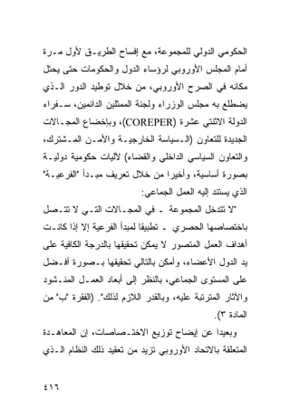 ‫ﺍﻟﺤﻜﻭﻤﻲ ﺍﻟﺩﻭﻟﻲ ﻟﻠﻤﺠﻤﻭﻋﺔ، ﻤﻊ ﺇﻓﺴﺎﺡ ﺍﻟﻁﺭﻴـﻕ ﻷﻭل ﻤـﺭﺓ‬
‫ﺃﻤﺎﻡ ﺍﻟﻤﺠﻠﺱ ﺍﻷﻭﺭﻭﺒﻲ ﻟﺭﺅﺴﺎﺀ ﺍﻟﺩﻭل ﻭﺍﻟﺤﻜﻭﻤﺎﺕ ﺤﺘﻰ ﻴﺤﺘل‬
‫ﻤﻜﺎﻨﻪ ﻓﻲ ﺍﻟﺼﺭﺡ ﺍﻷﻭﺭﻭﺒﻲ، ﻤﻥ ﺨﻼل ﺘﻭﻁﻴﺩ ﺍﻟﺩﻭﺭ ﺍﻟـﺫﻱ‬
‫ﻴﻀﻁﻠﻊ ﺒﻪ ﻤﺠﻠﺱ ﺍﻟﻭﺯﺭﺍﺀ ﻭﻟﺠﻨﺔ ﺍﻟﻤﻤﺜﻠﻴﻥ ﺍﻟﺩﺍﺌﻤﻴﻥ، ﺴـﻔﺭﺍﺀ‬
‫ﺍﻟﺩﻭﻟﺔ ﺍﻻﺜﻨﺘﻲ ﻋﺸﺭﺓ )‪ ،(COREPER‬ﻭﺒﺈﺨﻀﺎﻉ ﺍﻟﻤﺠـﺎﻻﺕ‬
‫ﺍﻟﺠﺩﻴﺩﺓ ﻟﻠﺘﻌﺎﻭﻥ )ﺍﻟـﺴﻴﺎﺴﺔ ﺍﻟﺨﺎﺭﺠﻴـﺔ ﻭﺍﻷﻤـﻥ ﺍﻟﻤـﺸﺘﺭﻙ،‬
‫ﻭﺍﻟﺘﻌﺎﻭﻥ ﺍﻟﺴﻴﺎﺴﻲ ﺍﻟﺩﺍﺨﻠﻲ ﻭﺍﻟﻘﻀﺎﺀ( ﻵﻟﻴﺎﺕ ﺤﻜﻭﻤﻴﺔ ﺩﻭﻟﻴـﺔ‬
‫ﺒﺼﻭﺭﺓ ﺃﺴﺎﺴﻴﺔ، ﻭﺃﺨﻴ ‪‬ﺍ ﻤﻥ ﺨﻼل ﺘﻌﺭﻴﻑ ﻤﺒـﺩﺃ "ﺍﻟﻔﺭﻋﻴـﺔ"‬
                               ‫ﺭ‬
                           ‫ﺍﻟﺫﻱ ﻴﺴﺘﻨﺩ ﺇﻟﻴﻪ ﺍﻟﻌﻤل ﺍﻟﺠﻤﺎﻋﻲ:‬
‫"ﻻ ﺘﺘﺩﺨل ﺍﻟﻤﺠﻤﻭﻋﺔ ـ ﻓﻲ ﺍﻟﻤﺠـﺎﻻﺕ ﺍﻟﺘـﻲ ﻻ ﺘﺘـﺼل‬
‫ﺒﺎﺨﺘﺼﺎﺼﻬﺎ ﺍﻟﺤﺼﺭﻱ ـ ﺘﻁﺒﻴ ﹰﺎ ﻟﻤﺒﺩﺃ ﺍﻟﻔﺭﻋﻴﺔ ﺇﻻ ﺇﺫﺍ ﻜﺎﻨـﺕ‬
                            ‫ﻘ‬
‫ﺃﻫﺩﺍﻑ ﺍﻟﻌﻤل ﺍﻟﻤﺘﺼﻭﺭ ﻻ ﻴﻤﻜﻥ ﺘﺤﻘﻴﻘﻬﺎ ﺒﺎﻟﺩﺭﺠﺔ ﺍﻟﻜﺎﻓﻴﺔ ﻋﻠﻰ‬
‫ﻴﺩ ﺍﻟﺩﻭل ﺍﻷﻋﻀﺎﺀ، ﻭﺃﻤﻜﻥ ﺒﺎﻟﺘﺎﻟﻲ ﺘﺤﻘﻴﻘﻬﺎ ﺒـﺼﻭﺭﺓ ﺃﻓـﻀل‬
‫ﻋﻠﻰ ﺍﻟﻤﺴﺘﻭﻯ ﺍﻟﺠﻤﺎﻋﻲ، ﺒﺎﻟﻨﻅﺭ ﺇﻟﻰ ﺃﺒﻌﺎﺩ ﺍﻟﻌﻤـل ﺍﻟﻤﻨـﺸﻭﺩ‬
‫ﻭﺍﻵﺜﺎﺭ ﺍﻟﻤﺘﺭﺘﺒﺔ ﻋﻠﻴﻪ، ﻭﺒﺎﻟﻘﺩﺭ ﺍﻟﻼﺯﻡ ﻟﺫﻟﻙ". )ﺍﻟﻔﻘﺭﺓ "ﺏ" ﻤﻥ‬
                                               ‫ﺍﻟﻤﺎﺩﺓ ٣(.‬
‫ﻭﺒﻌﻴ ‪‬ﺍ ﻋﻥ ﺇﻴﻀﺎﺡ ﺘﻭﺯﻴﻊ ﺍﻻﺨﺘـﺼﺎﺼﺎﺕ، ﺇﻥ ﺍﻟﻤﻌﺎﻫـﺩﺓ‬
                                         ‫ﺩ‬
‫ﺍﻟﻤﺘﻌﻠﻘﺔ ﺒﺎﻻﺘﺤﺎﺩ ﺍﻷﻭﺭﻭﺒﻲ ﺘﺯﻴﺩ ﻤﻥ ﺘﻌﻘﻴﺩ ﺫﻟﻙ ﺍﻟﻨﻅﺎﻡ ﺍﻟـﺫﻱ‬


‫٦١٤‬                                              ‫إﻟﻰ اﻟﻔﻬﺮس‬
 