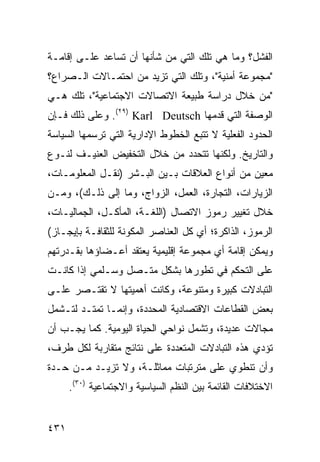 ‫ﺍﻟﻔﺸل؟ ﻭﻤﺎ ﻫﻲ ﺘﻠﻙ ﺍﻟﺘﻲ ﻤﻥ ﺸﺄﻨﻬﺎ ﺃﻥ ﺘﺴﺎﻋﺩ ﻋﻠـﻰ ﺇﻗﺎﻤـﺔ‬
‫"ﻤﺠﻤﻭﻋﺔ ﺃﻤﻨﻴﺔ"، ﻭﺘﻠﻙ ﺍﻟﺘﻲ ﺘﺯﻴﺩ ﻤﻥ ﺍﺤﺘﻤـﺎﻻﺕ ﺍﻟـﺼﺭﺍﻉ؟‬
‫"ﻤﻥ ﺨﻼل ﺩﺭﺍﺴﺔ ﻁﺒﻴﻌﺔ ﺍﻻﺘﺼﺎﻻﺕ ﺍﻻﺠﺘﻤﺎﻋﻴﺔ"، ﺘﻠﻙ ﻫـﻲ‬
‫ﺍﻟﻭﺼﻔﺔ ﺍﻟﺘﻲ ﻗﺩﻤﻬﺎ ‪ .(٢٩) Karl Deutsch‬ﻭﻋﻠﻰ ﺫﻟﻙ ﻓـﺈﻥ‬
‫ﺍﻟﺤﺩﻭﺩ ﺍﻟﻔﻌﻠﻴﺔ ﻻ ﺘﺘﺒﻊ ﺍﻟﺨﻁﻭﻁ ﺍﻹﺩﺍﺭﻴﺔ ﺍﻟﺘﻲ ﺘﺭﺴﻤﻬﺎ ﺍﻟﺴﻴﺎﺴﺔ‬
‫ﻭﺍﻟﺘﺎﺭﻴﺦ. ﻭﻟﻜﻨﻬﺎ ﺘﺘﺤﺩﺩ ﻤﻥ ﺨﻼل ﺍﻟﺘﺨﻔﻴﺽ ﺍﻟﻌﻨﻴـﻑ ﻟﻨـﻭﻉ‬
‫ﻤﻌﻴﻥ ﻤﻥ ﺃﻨﻭﺍﻉ ﺍﻟﻌﻼﻗﺎﺕ ﺒـﻴﻥ ﺍﻟﺒـﺸﺭ )ﻨﻘـل ﺍﻟﻤﻌﻠﻭﻤـﺎﺕ،‬
‫ﺍﻟﺯﻴﺎﺭﺍﺕ، ﺍﻟﺘﺠﺎﺭﺓ، ﺍﻟﻌﻤل، ﺍﻟﺯﻭﺍﺝ، ﻭﻤﺎ ﺇﻟﻰ ﺫﻟـﻙ(، ﻭﻤـﻥ‬
‫ﺨﻼل ﺘﻐﻴﻴﺭ ﺭﻤﻭﺯ ﺍﻻﺘﺼﺎل )ﺍﻟﻠﻐـﺔ، ﺍﻟﻤﺄﻜـل، ﺍﻟﺠﻤﺎﻟﻴـﺎﺕ،‬
‫ﺍﻟﺭﻤﻭﺯ، ﺍﻟﺫﺍﻜﺭﺓ؛ ﺃﻱ ﻜل ﺍﻟﻌﻨﺎﺼﺭ ﺍﻟﻤﻜﻭﻨﺔ ﻟﻠﺜﻘﺎﻓـﺔ ﺒﺈﻴﺠـﺎﺯ(‬
‫ﻭﻴﻤﻜﻥ ﺇﻗﺎﻤﺔ ﺃﻱ ﻤﺠﻤﻭﻋﺔ ﺇﻗﻠﻴﻤﻴﺔ ﻴﻌﺘﻘﺩ ﺃﻋـﻀﺎﺅﻫﺎ ﺒﻘـﺩﺭﺘﻬﻡ‬
‫ﻋﻠﻰ ﺍﻟﺘﺤﻜﻡ ﻓﻲ ﺘﻁﻭﺭﻫﺎ ﺒﺸﻜل ﻤﺘـﺼل ﻭﺴـﻠﻤﻲ ﺇﺫﺍ ﻜﺎﻨـﺕ‬
‫ﺍﻟﺘﺒﺎﺩﻻﺕ ﻜﺒﻴﺭﺓ ﻭﻤﺘﻨﻭﻋﺔ، ﻭﻜﺎﻨﺕ ﺃﻫﻤﻴﺘﻬﺎ ﻻ ﺘﻘﺘـﺼﺭ ﻋﻠـﻰ‬
‫ﺒﻌﺽ ﺍﻟﻘﻁﺎﻋﺎﺕ ﺍﻻﻗﺘﺼﺎﺩﻴﺔ ﺍﻟﻤﺤﺩﺩﺓ، ﻭﺇﻨﻤـﺎ ﺘﻤﺘـﺩ ﻟﺘـﺸﻤل‬
‫ﻤﺠﺎﻻﺕ ﻋﺩﻴﺩﺓ، ﻭﺘﺸﻤل ﻨﻭﺍﺤﻲ ﺍﻟﺤﻴﺎﺓ ﺍﻟﻴﻭﻤﻴﺔ. ﻜﻤﺎ ﻴﺠـﺏ ﺃﻥ‬
‫ﺘﺅﺩﻱ ﻫﺫﻩ ﺍﻟﺘﺒﺎﺩﻻﺕ ﺍﻟﻤﺘﻌﺩﺩﺓ ﻋﻠﻰ ﻨﺘﺎﺌﺞ ﻤﺘﻘﺎﺭﺒﺔ ﻟﻜل ﻁﺭﻑ،‬
‫ﻭﺃﻥ ﺘﻨﻁﻭﻱ ﻋﻠﻰ ﻤﺘﺭﺘﺒﺎﺕ ﻤﻤﺎﺜﻠـﺔ، ﻭﻻ ﺘﺯﻴـﺩ ﻤـﻥ ﺤـﺩﺓ‬
      ‫ﺍﻻﺨﺘﻼﻓﺎﺕ ﺍﻟﻘﺎﺌﻤﺔ ﺒﻴﻥ ﺍﻟ ﹸﻅﻡ ﺍﻟﺴﻴﺎﺴﻴﺔ ﻭﺍﻻﺠﺘﻤﺎﻋﻴﺔ )٠٣(.‬
                                  ‫ﻨ‬


‫١٣٤‬                                                ‫إﻟﻰ اﻟﻔﻬﺮس‬
 