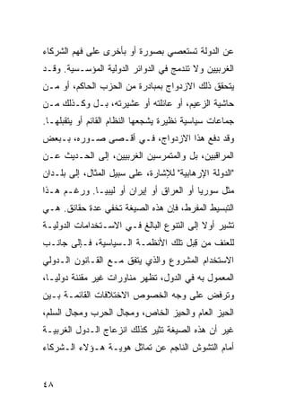 ‫ﻋﻥ ﺍﻟﺩﻭﻟﺔ ﺘﺴﺘﻌﺼﻲ ﺒﺼﻭﺭﺓ ﺃﻭ ﺒﺄﺨﺭﻯ ﻋﻠﻰ ﻓﻬﻡ ﺍﻟﺸﺭﻜﺎﺀ‬
‫ﺍﻟﻐﺭﺒﻴﻴﻥ ﻭﻻ ﺘﻨﺩﻤﺞ ﻓﻲ ﺍﻟﺩﻭﺍﺌﺭ ﺍﻟﺩﻭﻟﻴﺔ ﺍﻟﻤﺅﺴـﺴﻴﺔ. ﻭﻗـﺩ‬
‫ﻴﺘﺤﻘﻕ ﺫﻟﻙ ﺍﻻﺯﺩﻭﺍﺝ ﺒﻤﺒﺎﺩﺭﺓ ﻤﻥ ﺍﻟﺤﺯﺏ ﺍﻟﺤﺎﻜﻡ، ﺃﻭ ﻤـﻥ‬
‫ﺤﺎﺸﻴﺔ ﺍﻟﺯﻋﻴﻡ، ﺃﻭ ﻋﺎﺌﻠﺘﻪ ﺃﻭ ﻋﺸﻴﺭﺘﻪ، ﺒـل ﻭﻜـﺫﻟﻙ ﻤـﻥ‬
‫ﺠﻤﺎﻋﺎﺕ ﺴﻴﺎﺴﻴﺔ ﻨﻅﻴﺭﺓ ﻴﺸﺠﻌﻬﺎ ﺍﻟﻨﻅﺎﻡ ﺍﻟﻘﺎﺌﻡ ﺃﻭ ﻴﺘﻘﺒﻠﻬـﺎ.‬
‫ﻭﻗﺩ ﺩﻓﻊ ﻫﺫﺍ ﺍﻻﺯﺩﻭﺍﺝ، ﻓـﻲ ﺃﻗـﺼﻰ ﺼـﻭﺭﻩ، ﺒـﺒﻌﺽ‬
‫ﺍﻟﻤﺭﺍﻗﺒﻴﻥ، ﺒل ﻭﺍﻟﻤﺘﻤﺭﺴﻴﻥ ﺍﻟﻐﺭﺒﻴﻴﻥ، ﺇﻟﻰ ﺍﻟﺤـﺩﻴﺙ ﻋـﻥ‬
‫"ﺍﻟﺩﻭﻟﺔ ﺍﻹﺭﻫﺎﺒﻴﺔ" ﻟﻺﺸﺎﺭﺓ، ﻋﻠﻰ ﺴﺒﻴل ﺍﻟﻤﺜﺎل، ﺇﻟﻰ ﺒﻠـﺩﺍﻥ‬
‫ﻤﺜل ﺴﻭﺭﻴﺎ ﺃﻭ ﺍﻟﻌﺭﺍﻕ ﺃﻭ ﺇﻴﺭﺍﻥ ﺃﻭ ﻟﻴﺒﻴـﺎ. ﻭﺭﻏـﻡ ﻫـﺫﺍ‬
‫ﺍﻟﺘﺒﺴﻴﻁ ﺍﻟﻤﻔﺭﻁ، ﻓﺈﻥ ﻫﺫﻩ ﺍﻟﺼﻴﻐﺔ ﹸﺨﻔﻲ ﻋﺩﺓ ﺤﻘﺎﺌﻕ. ﻫـﻲ‬
                  ‫ﺘ‬
‫ﺘﺸﻴﺭ ﺃﻭﻻ ﺇﻟﻰ ﺍﻟﺘﻨﻭﻉ ﺍﻟﺒﺎﻟﻎ ﻓـﻲ ﺍﻻﺴـﺘﺨﺩﺍﻤﺎﺕ ﺍﻟﺩﻭﻟﻴـﺔ‬
                                           ‫ﹰ‬
‫ﻟﻠﻌﻨﻑ ﻤﻥ ِﺒل ﺘﻠﻙ ﺍﻷﻨﻅﻤـﺔ ﺍﻟـﺴﻴﺎﺴﻴﺔ، ﻓـﺈﻟﻰ ﺠﺎﻨـﺏ‬
                                     ‫ﻗ‬
‫ﺍﻻﺴﺘﺨﺩﺍﻡ ﺍﻟﻤﺸﺭﻭﻉ ﻭﺍﻟﺫﻱ ﻴﺘﻔﻕ ﻤـﻊ ﺍﻟﻘـﺎﻨﻭﻥ ﺍﻟـﺩﻭﻟﻲ‬
‫ﺍﻟﻤﻌﻤﻭل ﺒﻪ ﻓﻲ ﺍﻟﺩﻭل، ﺘﻅﻬﺭ ﻤﻨﺎﻭﺭﺍﺕ ﻏﻴﺭ ﻤﻘﻨﻨﺔ ﺩﻭﻟ ‪‬ـﺎ،‬
   ‫ﻴ‬
‫ﻭﺘﺭﻓﺽ ﻋﻠﻰ ﻭﺠﻪ ﺍﻟﺨﺼﻭﺹ ﺍﻻﺨﺘﻼﻓﺎﺕ ﺍﻟﻘﺎﺌﻤـﺔ ﺒـﻴﻥ‬
‫ﺍﻟﺤﻴﺯ ﺍﻟﻌﺎﻡ ﻭﺍﻟﺤﻴﺯ ﺍﻟﺨﺎﺹ، ﻭﻤﺠﺎل ﺍﻟﺤﺭﺏ ﻭﻤﺠﺎل ﺍﻟﺴﻠﻡ،‬
‫ﻏﻴﺭ ﺃﻥ ﻫﺫﻩ ﺍﻟﺼﻴﻐﺔ ﹸﺜﻴﺭ ﻜﺫﻟﻙ ﺍﻨﺯﻋﺎﺝ ﺍﻟـﺩﻭل ﺍﻟﻐﺭﺒﻴـﺔ‬
                               ‫ﺘ‬
‫ﺃﻤﺎﻡ ﺍﻟﺘﺸﻭﺵ ﺍﻟﻨﺎﺠﻡ ﻋﻥ ﺘﻤﺎﺜل ﻫﻭﻴـﺔ ﻫـﺅﻻﺀ ﺍﻟـﺸﺭﻜﺎﺀ‬


‫٨٤‬                                              ‫إﻟﻰ اﻟﻔﻬﺮس‬
 