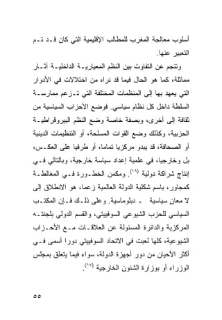 ‫ﺃﺴﻠﻭﺏ ﻤﻌﺎﻟﺠﺔ ﺍﻟﻤﻐﺭﺏ ﻟﻠﻤﻁﺎﻟﺏ ﺍﻹﻗﻠﻴﻤﻴﺔ ﺍﻟﺘﻲ ﻜﺎﻥ ﻗـﺩ ﺘـﻡ‬
                                             ‫ﺍﻟﺘﻌﺒﻴﺭ ﻋﻨﻬﺎ.‬
‫ﻭﺘﻨﺠﻡ ﻋﻥ ﺍﻟﺘﻔﺎﻭﺕ ﺒﻴﻥ ﺍﻟ ﹸﻅﻡ ﺍﻟﻤﻌﻴﺎﺭﻴـﺔ ﺍﻟﺩﺍﺨﻠﻴـﺔ ﺁﺜـﺎﺭ‬
                             ‫ﻨ‬
‫ﻤﻤﺎﺜﻠﺔ، ﻜﻤﺎ ﻫﻭ ﺍﻟﺤﺎل ﻓﻴﻤﺎ ﻗﺩ ﻨﺭﺍﻩ ﻤﻥ ﺍﺨﺘﻼﻻﺕ ﻓﻲ ﺍﻷﺩﻭﺍﺭ‬
‫ﺍﻟﺘﻲ ﻴﻌﻬﺩ ﺒﻬﺎ ﺇﻟﻰ ﺍﻟﻤﻨﻅﻤﺎﺕ ﺍﻟﻤﺨﺘﻠﻔﺔ ﺍﻟﺘﻲ ﺘـﺯﻋﻡ ﻤﻤﺎﺭﺴـﺔ‬
‫ﺍﻟﺴﻠﻁﺔ ﺩﺍﺨل ﻜل ﻨﻅﺎﻡ ﺴﻴﺎﺴﻲ. ﻓﻭﻀﻊ ﺍﻷﺤﺯﺍﺏ ﺍﻟﺴﻴﺎﺴﻴﺔ ﻤﻥ‬
‫ﺜﻘﺎﻓﺔ ﺇﻟﻰ ﺃﺨﺭﻯ، ﻭﺒﺼﻔﺔ ﺨﺎﺼﺔ ﻭﻀﻊ ﺍﻟ ﹸﻅﻡ ﺍﻟﺒﻴﺭﻭﻗﺭﺍﻁﻴـﺔ‬
                ‫ﻨ‬
‫ﺍﻟﺤﺯﺒﻴﺔ، ﻭﻜﺫﻟﻙ ﻭﻀﻊ ﺍﻟﻘﻭﺍﺕ ﺍﻟﻤﺴﻠﺤﺔ، ﺃﻭ ﺍﻟﺘﻨﻅﻴﻤﺎﺕ ﺍﻟﺩﻴﻨﻴﺔ‬
‫ﺃﻭ ﺍﻟﺼﺤﺎﻓﺔ، ﻗﺩ ﻴﺒﺩﻭ ﻤﺭﻜﺯ ‪‬ﺎ ﺘﻤﺎ ‪‬ﺎ، ﺃﻭ ﻁﺭﻓ ‪‬ﺎ ﻋﻠﻰ ﺍﻟﻌﻜـﺱ،‬
             ‫ﻴ‬          ‫ﻴ ﻤ‬
‫ﺒل ﻭﺨﺎﺭﺠ ‪‬ﺎ، ﻓﻲ ﻋﻠﻤﻴﺔ ﺇﻋﺩﺍﺩ ﺴﻴﺎﺴﺔ ﺨﺎﺭﺠﻴﺔ، ﻭﺒﺎﻟﺘﺎﻟﻲ ﻓـﻲ‬
                                            ‫ﻴ‬
‫ﺇﻨﺘﺎﺝ ﺸﺭﺍﻜﺔ ﺩﻭﻟﻴﺔ )٦١(. ﻭﻤﻜﻤﻥ ﺍﻟﺨﻁـﻭﺭﺓ ﻓـﻲ ﺍﻟﻤﻐﺎﻟﻁـﺔ‬
‫ﻜﻤﺠﺎﻭﺭ، ﺒﺎﺴﻡ ﺸﻜﻠﻴﺔ ﺍﻟﺩﻭﻟﺔ ﺍﻟﻌﺎﻟﻤﻴﺔ ﺯﻋ ‪‬ﺎ، ﻫﻭ ﺍﻻﻨﻁﻼﻕ ﺇﻟﻰ‬
                ‫ﻤ‬
‫ﻻ ﻤﻌﺎﻥ ﺴﻴﺎﺴﻴﺔ ـ ﺩﺒﻠﻭﻤﺎﺴﻴﺔ. ﻭﻋﻠﻰ ﺫﻟـﻙ ﻓـﺈﻥ ﺍﻟﻤﻜﺘـﺏ‬
                                           ‫ٍ‬
‫ﺍﻟﺴﻴﺎﺴﻲ ﻟﻠﺤﺯﺏ ﺍﻟﺸﻴﻭﻋﻲ ﺍﻟﺴﻭﻓﻴﻴﺘﻲ، ﻭﺍﻟﻘﺴﻡ ﺍﻟﺩﻭﻟﻲ ﺒﻠﺠﻨﺘـﻪ‬
‫ﺍﻟﻤﺭﻜﺯﻴﺔ ﻭﺍﻟﺩﺍﺌﺭﺓ ﺍﻟﻤﺴﺌﻭﻟﺔ ﻋﻥ ﺍﻟﻌﻼﻗـﺎﺕ ﻤـﻊ ﺍﻷﺤـﺯﺍﺏ‬
‫ﺍﻟﺸﻴﻭﻋﻴﺔ، ﻜﻠﻬﺎ ﻟﻌﺒﺕ ﻓﻲ ﺍﻻﺘﺤﺎﺩ ﺍﻟﺴﻭﻓﻴﻴﺘﻲ ﺩﻭ ‪‬ﺍ ﺃﺴﻤﻰ ﻓـﻲ‬
          ‫ﺭ‬
‫ﺃﻜﺜﺭ ﺍﻷﺤﻴﺎﻥ ﻤﻥ ﺩﻭﺭ ﺃﺠﻬﺯﺓ ﺍﻟﺩﻭﻟﺔ، ﺴﻭﺍﺀ ﻓﻴﻤﺎ ﻴﺘﻌﻠﻕ ﺒﻤﺠﻠﺱ‬
                  ‫ﺍﻟﻭﺯﺭﺍﺀ ﺃﻭ ﺒﻭﺯﺍﺭﺓ ﺍﻟﺸﺌﻭﻥ ﺍﻟﺨﺎﺭﺠﻴﺔ )٧١(.‬


‫٥٥‬                                                ‫إﻟﻰ اﻟﻔﻬﺮس‬
 