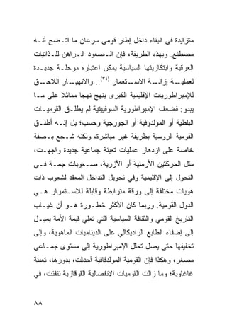 ‫ﻤﺘﺯﺍﻴﺩﺓ ﻓﻲ ﺍﻟﺒﻘﺎﺀ ﺩﺍﺨل ﺇﻁﺎﺭ ﻗﻭﻤﻲ ﺴﺭﻋﺎﻥ ﻤﺎ ﺍﺘـﻀﺢ ﺃﻨـﻪ‬
‫ﻤﺼﻁﻨﻊ. ﻭﺒﻬﺫﻩ ﺍﻟﻁﺭﻴﻘﺔ، ﻓﺈﻥ ﺍﻟـﺼﻌﻭﺩ ﺍﻟـﺭﺍﻫﻥ ﻟﻠـﺫﺍﺘﻴﺎﺕ‬
‫ﺍﻟﻌﺭﻗﻴﺔ ﻭﺍﺒﺘﻜﺎﺭﻴﺘﻬﺎ ﺍﻟﺴﻴﺎﺴﻴﺔ ﻴﻤﻜﻥ ﺍﻋﺘﺒﺎﺭﻩ ﻤﺭﺤﻠـﺔ ﺠﺩﻴـﺩﺓ‬
‫ـﻕ‬       ‫ـﺘﻌﻤﺎﺭ )٤٣(.. ﻭﺍﻻﻨﻬﻴـ‬
 ‫ـﺎﺭ ﺍﻟﻼﺤـ‬                   ‫ـﺔ ﺍﻻﺴـ‬
                                   ‫ـﺔ ﺇﺯﺍﻟـ‬
                                          ‫ﻟﻌﻤﻠﻴـ‬
‫ﻟﻺﻤﺒﺭﺍﻁﻭﺭﻴﺎﺕ ﺍﻹﻗﻠﻴﻤﻴﺔ ﺍﻟﻜﺒﺭﻯ ﻴﻨﻬﺞ ﻨﻬ ‪‬ﺎ ﻤﻤﺎﺜﻼ ﻋﻠﻰ ﻤـﺎ‬
        ‫ﹰ‬      ‫ﺠ‬
‫ﻴﺒﺩﻭ: ﻓﻀﻌﻑ ﺍﻹﻤﺒﺭﺍﻁﻭﺭﻴﺔ ﺍﻟﺴﻭﻓﻴﻴﺘﻴﺔ ﻟﻡ ﻴﻁﻠـﻕ ﺍﻟﻘﻭﻤﻴـﺎﺕ‬
‫ﺍﻟﺒﻠﻁﻴﺔ ﺃﻭ ﺍﻟﻤﻭﻟﺩﻭﻓﻴﺔ ﺃﻭ ﺍﻟﺠﻭﺭﺠﻴﺔ ﻭﺤﺴﺏ؛ ﺒل ﺇﻨـﻪ ﺃﻁﻠـﻕ‬
‫ﺍﻟﻘﻭﻤﻴﺔ ﺍﻟﺭﻭﺴﻴﺔ ﺒﻁﺭﻴﻘﺔ ﻏﻴﺭ ﻤﺒﺎﺸﺭﺓ، ﻭﻟﻜﻨﻪ ﺸـﺠﻊ ﺒـﺼﻔﺔ‬
‫ﺨﺎﺼﺔ ﻋﻠﻰ ﺍﺯﺩﻫﺎﺭ ﻋﻤﻠﻴﺎﺕ ﺘﻌﺒﺌﺔ ﺠﻤﺎﻋﻴﺔ ﺠﺩﻴﺩﺓ ﻭﺍﺠﻬـﺕ،‬
‫ﻤﺜل ﺍﻟﺤﺭﻜﺘﻴﻥ ﺍﻷﺭﻤﻨﻴﺔ ﺃﻭ ﺍﻵﺯﺭﻴﺔ، ﺼـﻌﻭﺒﺎﺕ ﺠﻤـﺔ ﻓـﻲ‬
‫ﺍﻟﺘﺤﻭل ﺇﻟﻰ ﺍﻹﻗﻠﻴﻤﻴﺔ ﻭﻓﻲ ﺘﺤﻭﻴل ﺍﻟﺘﺩﺍﺨل ﺍﻟﻤﻌﻘﺩ ﻟﺸﻌﻭﺏ ﺫﺍﺕ‬
‫ﻫﻭﻴﺎﺕ ﻤﺨﺘﻠﻔﺔ ﺇﻟﻰ ﻭﺭﻗﺔ ﻤﺘﺭﺍﺒﻁﺔ ﻭﻗﺎﺒﻠﺔ ﻟﻼﺴـﺘﻤﺭﺍﺭ ﻫـﻲ‬
‫ﺍﻟﺩﻭل ﺍﻟﻘﻭﻤﻴﺔ. ﻭﺭﺒﻤﺎ ﻜﺎﻥ ﺍﻷﻜﺜﺭ ﺨﻁـﻭﺭﺓ ﻫـﻭ ﺃﻥ ﻏﻴـﺎﺏ‬
‫ﺍﻟﺘﺎﺭﻴﺦ ﺍﻟﻘﻭﻤﻲ ﻭﺍﻟﺜﻘﺎﻓﺔ ﺍﻟﺴﻴﺎﺴﻴﺔ ﺍﻟﺘﻲ ﺘﻌﻠﻲ ﻗﻴﻤﺔ ﺍﻷﻤﺔ ﻴﻤﻴـل‬
‫ﺇﻟﻰ ﺇﻀﻔﺎﺀ ﺍﻟﻁﺎﺒﻊ ﺍﻟﺭﺍﺩﻴﻜﺎﻟﻲ ﻋﻠﻰ ﺍﻟﺩﻴﻨﺎﻤﻴﺎﺕ ﺍﻟﻤﺎﻫﻭﻴﺔ، ﻭﺇﻟﻰ‬
‫ﺘﺨﻔﻴﻔﻬﺎ ﺤﺘﻰ ﻴﺼل ﺘﺤﻠل ﺍﻹﻤﺒﺭﺍﻁﻭﺭﻴﺔ ﺇﻟﻰ ﻤﺴﺘﻭﻯ ﺠﻤـﺎﻋﻲ‬
‫ﻤﺼﻐﺭ، ﻭﻫﻜﺫﺍ ﻓﺈﻥ ﺍﻟﻘﻭﻤﻴﺔ ﺍﻟﻤﻭﻟﺩﻓﺎﻓﻴﺔ ﺃﺤﺩﺜﺕ، ﺒﺩﻭﺭﻫﺎ، ﺘﻌﺒﺌﺔ‬
‫ﻏﺎﻏﺎﻭﻴﺔ؛ ﻭﻤﺎ ﺯﺍﻟﺕ ﺍﻟﻘﻭﻤﻴﺎﺕ ﺍﻻﻨﻔﺼﺎﻟﻴﺔ ﺍﻟﻘﻭﻗﺎﺯﻴﺔ ﺘﺘﻔﺘﺕ، ﻓﻲ‬


‫٨٨‬                                                ‫إﻟﻰ اﻟﻔﻬﺮس‬
 