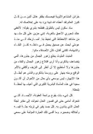 ‫ﺨﺯﺍﺌﻥ ﺍﻟﻤﺸﺎﻋﺭﺍﻷﺒﻭﻴﺔ ﻓﻴﺤﺴﺴﻙ ﺒﻅﻔﺭ ﻫﺎﺌل ﺃﺜﻤﻥ ﻤـﻥ ﻜـل‬
    ‫ﻜﻨﻭﺯ ﺍﻟﻌﺎﻟﻡ.ﻟﻘﺩ ﺃﻋﻁﺎﻩ ﺍﷲ ﺸﻴﺌﺎ ﻴﺭﺩ ﺒﻪ ﻋﻠﻰ ﺇﺨﻼﺼﻙ ﻟﻪ.‬
‫ﺴﺎﺩ ﺴﻜﻭﻥ ﻟﻴﺱ ﺒﺎﻟﻁﻭﻴل ﻓﻘﻁﻌﻪ ﺒﺸﺭﻱ ﺒﻘﻭﻟﻪ: ﻻﺃﺨﻔﻲ‬
‫ﻋﻨﻙ ﺸﻌﻭﺭﻱ ﺍﻷﻋﻤﻕ ﺒﺎﻟﻐﺭﺒﺔ، ﺇﻨﻨﻲ ﺤﺯﻴﻥ ﻋﻠﻰ ﻜل ﻤﺸـﻬﺩ‬
‫ﻤﻥ ﻤﺸﺎﻫﺩ ﺍﻻﻨﺤﻁﺎﻁ ﺍﻟﺘﻲ ﺘﺤﻴﻁ ﺒﻨﺎ. ﺃﺼـﺎﺭﺤﻙ ﺃﻨـﻲ ﻤﻨـﺫ‬
‫ﻋﻭﺩﺘﻲ ﺃﺒﺤﺙ ﻋﻥ ﺼﺩﻴﻕ ﻴﺤﻤل ﻓـﻲ ﺩﺍﺨﻠـﻪ ﻜﻨـﺯ ﺍﻟﻨﻘـﺎﺀ‬
              ‫ﻭﺍﻟﺸﻬﺎﻤﺔ، ﻟﻜﻨﻨﻲ ﺃﻓﺸل، ﻜﺄﻥ ﺍﻷﺼﺩﻗﺎﺀ ﻤﺎﺘﻭﺍ.‬
‫ﺍﻟﻤﻨﺒﺕ ﺍﻟﻤﻠﻭﺙ ﻴﺨﻠﻊ ﺯﻫﻭﺭ ﺍﻟﺠﻤﺎل ﻤﻥ ﺠﺫﻭﺭﻫﺎ، ﺃﻟﻤﻲ‬
‫ﻴﺘﻀﺎﻋﻑ ﻴﺎﺫﻜﺭﻯ ﻭﺃﻨﺎ ﺃﺭﻯ ﺍﻗﺘﻼﻉ ﺯﻫﻭﺭ ﺍﻟﺠﻤﺎل ﻭﺍﻟﻨﻘﺎﺀ ﻤﻥ‬
‫ﺠﺫﻭﺭﻫﺎ ﻭﻻ ﺃﺴﺘﻁﻴﻊ ﺇﻻ ﺃﻥ ﺃﻨﻅﺭ ﺇﻟﻰ ﺍﻟﻨﺯﻴﻑ ﻭﺃﻜﺘﻔﻲ ﺒﺎﻷﻟﻡ.‬
‫ﺍﻟﻭﺍﻗﻊ ﺒﺭﻤﺘﻪ ﻴﻨﻬﺎﺭ ﻋﻠﻰ ﺭﺅﻭﺴﻨﺎ ﻴﺎﺫﻜﺭﻯ ﻭﺍﻟﻨﺎﺱ ﻫﻡ ﺃﺒﻁـﺎل‬
‫ﻫﺫﺍ ﺍﻻﻨﻬﻴﺎﺭ، ﻟﻴﺱ ﺒﻭﺴﻌﻲ ﺒﺄﻱ ﺤﺎل ﻤﻥ ﺍﻷﺤﻭﺍل ﺃﻥ ﺃﻜـﻭﻥ‬
‫ﺴﻌﻴﺩﺍ ﻓﻲ ﻫﺫﻩ ﺍﻟﻤﺄﺴﺎﺓ ﺍﻟﺒﺸﺭﻴﺔ ﺍﻟﻜﺒﺭﻯ ﺍﻟﺘﻲ ﺃﻋﻴﺸـﻬﺎ ﻟﺤﻅـﺔ‬
                                               ‫ﺒﻠﺤﻅﺔ.‬
‫ﻜل ﺸﻲﺀ ﺒﺎﺕ ﻴﻔﻭﺡ ﺒﺭﺍﺌﺤﺔ ﺍﻟﻌﻔﻭﻨﺔ، ﺍﻷﺠﺴـﺎﺩ ﺍﻟﺘـﻲ‬
‫ﺘﺘﺤﺭﻙ ﺃﻤﺎﻤﻲ ﺤﺘﻰ ﻓﻲ ﻗﺼﻭﺭ ﺍﻟﻌﺩل ﺘﺤﻭﻟﺕ ﺇﻟﻰ ﻤﻘﺎﺒﺭ ﻟﺠﺜﺔ‬
‫ﺍﻟﻌﺩل ﺍﻟﺫﻱ ﻴﻨﺎﺩﻭﻥ ﺒﻪ. ﻜل ﺠﺴﺩ ﻴﻘﺒﺭ ﻓﻲ ﺘﺭﺒﺘﻪ ﺠﺜـﺔ ﻗﻴﻤـﻪ‬
‫ﻭﺃﺨﻼﻗﻪ ﻭﻀﻤﻴﺭﻩ. ﻭﻤﺎ ﺃﻗﺴﻰ ﺘﻠﻙ ﺍﻟﻌﺒﺎﺭﺓ ﺍﻟﻤﺅﻟﻤﺔ ﻋﻠﻰ ﺴﻤﻌﻲ‬
 